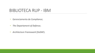 BIBLIOTECA RUP - IBM 
• Gerenciamento de Compliance; 
• The Departament of Defense; 
• Architecture Framework (DoDAF). 
 
