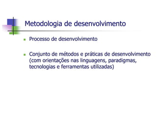 Metodologia de desenvolvimento 
Processo de desenvolvimento 
Conjunto de métodos e práticas de desenvolvimento (com orientações nas linguagens, paradigmas, tecnologias e ferramentas utilizadas)  