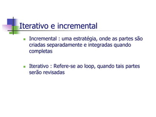 Iterativo e incremental 
Incremental : uma estratégia, onde as partes são criadas separadamente e integradas quando completas 
Iterativo : Refere-se ao loop, quando tais partes serão revisadas  