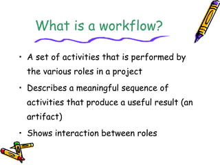 What is a workflow? 
• A set of activities that is performed by 
the various roles in a project 
• Describes a meaningful ...