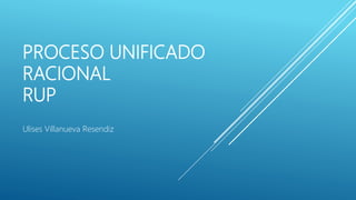 PROCESO UNIFICADO
RACIONAL
RUP
Ulises Villanueva Resendiz
 