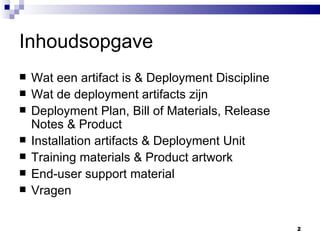 Inhoudsopgave Wat een artifact is & Deployment Discipline Wat de deployment artifacts zijn Deployment Plan, Bill of Materials, Release Notes & Product Installation artifacts & Deployment Unit Training materials & Product artwork End-user support material Vragen 