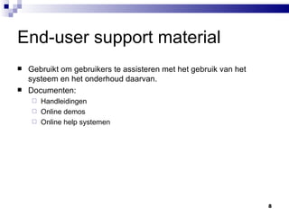 End-user support material Gebruikt om gebruikers te assisteren met het gebruik van het systeem en het onderhoud daarvan. Documenten: Handleidingen Online demos Online help systemen 