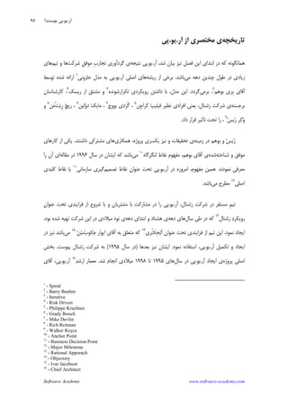 Software Academy www.software-academy.com
۹۷
‫ﺗﺎﺭﻳﺨﭽﻪ‬‫ﺁﺭ‬ ‫ﺍﺯ‬ ‫ﻣﺨﺘﺼﺮﻱ‬ ‫ﻱ‬.‫ﻳﻮ‬.‫ﭘﻲ‬
‫ﺁﺭ‬ ،‫ﺷﺪ‬ ‫ﺑﻴﺎﻥ‬ ‫ﻧﻴﺰ‬ ‫ﻓﺼﻞ‬ ‫ﺍﻳﻦ‬ ‫ﺍﺑﺘﺪﺍﻱ‬ ‫ﺩﺭ‬ ‫ﻛﻪ‬ ‫ﻫﻤﺎﻧﮕﻮﻧﻪ‬.‫ﻳﻮ‬.‫ﻧﺘﻴﺠﻪ‬ ‫ﭘﻲ‬‫ﺷﺮﻛﺖ‬ ‫ﹺ‬‫ﻖ‬‫ﻣﻮﻓ‬ ‫ﹺ‬‫ﺏ‬‫ﺗﺠﺎﺭ‬ ‫ﮔﺮﺩﺁﻭﺭﻱ‬ ‫ﻱ‬‫ﺗﻴﻢ‬ ‫ﻭ‬ ‫ﻫﺎ‬‫ﻫﺎﻱ‬
‫ﻣﻲ‬ ‫ﺩﻫﻪ‬ ‫ﭼﻨﺪﻳﻦ‬ ‫ﻃﻮﻝ‬ ‫ﺩﺭ‬ ‫ﺯﻳﺎﺩﻱ‬‫ﺑﺎﺷﺪ‬.‫ﺭﻳﺸﻪ‬ ‫ﺍﺯ‬ ‫ﺑﺮﺧﻲ‬‫ﺁﺭ‬ ‫ﺍﺻﻠﻲ‬ ‫ﻫﺎﻱ‬.‫ﻳﻮ‬.‫ﺣﻠﺰﻭﻧﻲ‬ ‫ﻣﺪﻝ‬ ‫ﺑﻪ‬ ‫ﭘﻲ‬١
‫ﺗﻮﺳﻂ‬ ‫ﺷﺪﻩ‬ ‫ﺍﺭﺍﺋﻪ‬
‫ﺑﻮﻫﻢ‬ ‫ﹺﺮﻱ‬‫ﺑ‬ ‫ﺁﻗﺎﻱ‬٢
‫ﺑﺮﻣﻲ‬ ،‫ﮔﺮﺩﺩ‬.‫ﺗﻜﺮﺍﺭﺷﻮﻧﺪ‬ ‫ﺭﻭﻳﻜﺮﺩﻱ‬ ‫ﺩﺍﺷﺘﻦ‬ ‫ﺑﺎ‬ ،‫ﻣﺪﻝ‬ ‫ﺍﻳﻦ‬‫ﻩ‬٣
‫ﺭﻳﺴﻚ‬ ‫ﺍﺯ‬ ‫ﻣﺸﺘﻖ‬ ‫ﻭ‬٤
‫ﻛﺎﺭﺷﻨﺎﺳﺎﻥ‬ ،
‫ﺑﺮﺟﺴﺘﻪ‬‫ﹺﻦ‬‫ﭼ‬‫ﻛﺮﺍ‬ ‫ﭗ‬‫ﻓﻴﻠﻴ‬ ‫ﻧﻈﻴﺮ‬ ‫ﺍﻓﺮﺍﺩﻱ‬ ‫ﻳﻌﻨﻲ‬ ،‫ﺷﻨﺎﻝ‬‫ﺭ‬ ‫ﺷﺮﻛﺖ‬ ‫ﻱ‬٥
‫ﺑﻮﻭﭺ‬ ‫ﺩﻱ‬‫ﺮ‬‫ﹾ‬‫ﮔ‬ ،٦
‫ﻟﻴﻦ‬‫ﻭ‬‫ﺩ‬ ‫ﻚ‬‫ﻣﺎﻳ‬ ،٧
‫ﹾ‬‫ﺖ‬‫ﻳ‬‫ﹺ‬‫ﺭ‬ ‫ﭻ‬‫ﺭﻳ‬ ،‫ﻦ‬‫ﻣ‬٨
‫ﻭ‬
‫ﺲ‬‫ﻳ‬‫ﺭ‬ ‫ﺮ‬‫ﻛ‬‫ﻭ‬٩
‫ﺩﺍﺩ‬ ‫ﻗﺮﺍﺭ‬ ‫ﺗﺄﺛﻴﺮ‬ ‫ﺗﺤﺖ‬ ‫ﺭﺍ‬ ،.
‫ﺯﻣﻴﻨﻪ‬ ‫ﺩﺭ‬ ‫ﺑﻮﻫﻢ‬ ‫ﻭ‬ ‫ﺲ‬‫ﻳ‬‫ﺭ‬‫ﻫﻤﻜﺎﺭﻱ‬ ،‫ﭘﺮﻭﮊﻩ‬ ‫ﻳﻜﺴﺮﻱ‬ ‫ﻧﻴﺰ‬ ‫ﻭ‬ ‫ﺗﺤﻘﻴﻘﺎﺕ‬ ‫ﻱ‬‫ﺩﺍﺷﺘﻨﺪ‬ ‫ﻣﺸﺘﺮﻛﻲ‬ ‫ﻫﺎﻱ‬.‫ﺍ‬ ‫ﻳﻜﻲ‬‫ﻛﺎﺭﻫﺎﻱ‬ ‫ﺯ‬
‫ﺷﻨﺎﺧﺘﻪ‬ ‫ﻭ‬ ‫ﻣﻮﻓﻖ‬‫ﺷﺪﻩ‬‫ﻟﻨﮕﺮﮔﺎﻩ‬ ‫ﻧﻘﺎﻁ‬ ‫ﻣﻔﻬﻮﻡ‬ ،‫ﺑﻮﻫﻢ‬ ‫ﺁﻗﺎﻱ‬ ‫ﻱ‬١٠
‫ﻣﻲ‬‫ﺳﺎﻝ‬ ‫ﺩﺭ‬ ‫ﺍﻳﺸﺎﻥ‬ ‫ﻛﻪ‬ ‫ﺑﺎﺷﺪ‬۱۹۹۶‫ﻣﻘﺎﻟﻪ‬ ‫ﺩﺭ‬‫ﺭﺍ‬ ‫ﺁﻥ‬ ‫ﺍﻱ‬
‫ﻧﻤﻮﺩﻧﺪ‬ ‫ﻣﻌﺮﻓﻲ‬.‫ﺁﺭ‬ ‫ﺩﺭ‬ ‫ﺍﻣﺮﻭﺯﻩ‬ ،‫ﻣﻔﻬﻮﻡ‬ ‫ﻫﻤﻴﻦ‬.‫ﻳﻮ‬.‫ﺗﺼﻤﻴﻢ‬ ‫ﻧﻘﺎﻁ‬ ‫ﻋﻨﻮﺍﻥ‬ ‫ﺗﺤﺖ‬ ‫ﭘﻲ‬‫ﺳﺎﺯﻣﺎﻧﻲ‬ ‫ﮔﻴﺮﻱ‬١١
‫ﻛﻠﻴﺪﻱ‬ ‫ﻧﻘﺎﻁ‬ ‫ﻳﺎ‬
‫ﺍﺻﻠﻲ‬١٢
‫ﻣﻲ‬ ‫ﻣﻄﺮﺡ‬‫ﺑﺎﺷﺪ‬.
‫ﺁﺭ‬ ،‫ﺷﻨﺎﻝ‬‫ﺭ‬ ‫ﺷﺮﻛﺖ‬ ‫ﺩﺭ‬ ‫ﻣﺴﺘﻘﺮ‬ ‫ﹺ‬‫ﻢ‬‫ﺗﻴ‬.‫ﻳﻮ‬.‫ﭘ‬‫ﻥ‬‫ﻋﻨﻮﺍ‬ ‫ﺗﺤﺖ‬ ‫ﻓﺮﺍﻳﻨﺪﻱ‬ ‫ﺍﺯ‬ ‫ﺷﺮﻭﻉ‬ ‫ﺑﺎ‬ ‫ﻭ‬ ‫ﻣﺸﺘﺮﻳﺎﻥ‬ ‫ﺑﺎ‬ ‫ﻣﺸﺎﺭﻛﺖ‬ ‫ﺩﺭ‬ ‫ﺭﺍ‬ ‫ﻲ‬
‫ﺷﻨﺎﻝ‬‫ﺭ‬ ‫ﺩ‬‫ﺭﻭﻳﻜﺮ‬١٣
‫ﺳﺎﻝ‬ ‫ﻃﻲ‬ ‫ﺩﺭ‬ ‫ﻛﻪ‬‫ﺩﻫﻪ‬ ‫ﻫﺎﻱ‬‫ﺩﻫﻪ‬ ‫ﺍﺑﺘﺪﺍﻱ‬ ‫ﻭ‬ ‫ﻫﺸﺘﺎﺩ‬ ‫ﻱ‬‫ﺗﻬﻴﻪ‬ ‫ﺷﺮﻛﺖ‬ ‫ﺍﻳﻦ‬ ‫ﺩﺭ‬ ‫ﻣﻴﻼﺩﻱ‬ ‫ﻧﻮﺩ‬ ‫ﻱ‬،‫ﺑﻮﺩ‬ ‫ﺷﺪﻩ‬
‫ﻧﻤﻮﺩ‬ ‫ﺍﻳﺠﺎﺩ‬.‫ﹸﺮﻱ‬‫ﺘ‬‫ﹺﻜ‬‫ﺠ‬‫ﺑ‬‫ﺁ‬ ‫ﻋﻨﻮﺍﻥ‬ ‫ﺗﺤﺖ‬ ‫ﻓﺮﺍﻳﻨﺪﻱ‬ ‫ﺍﺯ‬ ‫ﺗﻴﻢ‬ ‫ﺍﻳﻦ‬١٤
‫ﺏ‬‫ﻜﻮ‬‫ﺟ‬ ‫ﺍﻳﻮﺍﺭ‬ ‫ﺁﻗﺎﻱ‬ ‫ﺑﻪ‬ ‫ﻣﺘﻌﻠﻖ‬ ‫ﻛﻪ‬‫ﻦ‬‫ﺳ‬١٥
‫ﻣﻲ‬‫ﻧﻴ‬ ‫ﺑﺎﺷﺪ‬‫ﺩﺭ‬ ‫ﺰ‬
‫ﺁﺭ‬ ‫ﺗﻜﻤﻴﻞ‬ ‫ﻭ‬ ‫ﺍﻳﺠﺎﺩ‬.‫ﻳﻮ‬.‫ﻧﻤﻮﺩ‬ ‫ﺍﺳﺘﻔﺎﺩﻩ‬ ،‫ﭘﻲ‬.‫ﺑﻌﺪﻫﺎ‬ ‫ﻧﻴﺰ‬ ‫ﺍﻳﺸﺎﻥ‬)‫ﺳﺎﻝ‬ ‫ﺩﺭ‬۱۹۹۵(‫ﭘﻴﻮﺳﺖ‬ ‫ﺷﻨﺎﻝ‬‫ﺭ‬ ‫ﺷﺮﻛﺖ‬ ‫ﺑﻪ‬.‫ﺑﺨﺶ‬
‫ﭘﺮﻭﮊﻩ‬ ‫ﺍﺻﻠﻲ‬‫ﺁﺭ‬ ‫ﺍﻳﺠﺎﺩ‬ ‫ﻱ‬.‫ﻳﻮ‬.‫ﺳﺎﻝ‬ ‫ﺩﺭ‬ ‫ﭘﻲ‬‫ﻫﺎﻱ‬۱۹۹۵‫ﺗﺎ‬۱۹۹۸‫ﺷﺪ‬ ‫ﺍﻧﺠﺎﻡ‬ ‫ﻣﻴﻼﺩﻱ‬.‫ﺪ‬‫ﺍﺭﺷ‬ ‫ﻣﻌﻤﺎﺭ‬١٦
‫ﺁﺭ‬.‫ﻳﻮ‬.‫ﺁﻗﺎﻱ‬ ،‫ﭘﻲ‬
1
- Spiral
2
- Barry Boehm
3
- Iterative
4
- Risk Driven
5
- Philippe Kruchten
6
- Grady Booch
7
- Mike Devlin
8
- Rich Reitman
9
- Walker Royce
10
- Anchor Point
11
- Business Decision Point
12
- Major Milestone
13
- Rational Apporach
14
- Objectory
15
- Ivar Jacobson
16
- Chief Architect
‫ﺁﺭ‬.‫ﻳﻮ‬.‫ﭼﻴﺴﺖ؟‬ ‫ﭘﻲ‬
 