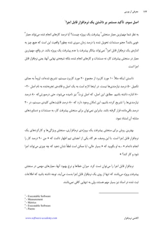 ‫ﺁﺭ‬ ‫ﻣﻌﺮﻓﻲ‬.‫ﻳﻮ‬.‫ﭘﻲ‬
‫ﺁﻛﺎﺩ‬‫ﻧﺮﻡ‬ ‫ﻣﻲ‬‫ﺍﻓﺰﺍﺭ‬www.software-academy.com
۱۲۴
‫ﺳﻮﻡ‬ ‫ﹺ‬‫ﻞ‬‫ﺍﺻ‬.‫ﺗ‬‫ﺄ‬‫ﹺ‬‫ﻦ‬‫ﺩﺍﺷﺘ‬ ‫ﺑﺮ‬ ‫ﻣﺴﺘﻤﺮ‬ ‫ﻛﻴﺪ‬‫ﻧﺮﻡ‬ ‫ﻳﻚ‬‫ﹺ‬‫ﺭ‬‫ﺍﻓﺰﺍ‬‫ﺍ‬ ‫ﻗﺎﺑﻞ‬‫ﺟﺮﺍ‬١
‫ﻣﻬﻢ‬ ‫ﺷﻤﺎ‬ ‫ﻧﻈﺮ‬ ‫ﺑﻪ‬‫ﺳﻨﺠﺶ‬ ‫ﹺ‬‫ﺭ‬‫ﻣﻌﻴﺎ‬ ‫ﺗﺮﻳﻦ‬٢
‫ﻣﻲ‬ ‫ﺷﺪﻩ‬ ‫ﺍﻧﺠﺎﻡ‬ ‫ﻛﺎﺭﻫﺎﻱ‬ ‫ﺩﺭﺻﺪ‬ ‫ﺁﻳﺎ‬ ‫ﭼﻴﺴﺖ؟‬ ‫ﭘﺮﻭﮊﻩ‬ ‫ﻳﻚ‬ ‫ﺖ‬‫ﭘﻴﺸﺮﻓ‬‫ﻣ‬ ‫ﺗﻮﺍﻧﺪ‬‫ﻌﻴﺎﺭ‬٣
‫ﺑﻪ‬ ‫ﭼﻴﺰ‬ ‫ﻫﻴﭻ‬ ‫ﻛﻪ‬ ‫ﺍﺳﺖ‬ ‫ﺍﻳﻦ‬ ‫ﻭﺍﻗﻌﻴﺖ‬ ‫ﭼﻄﻮﺭ؟‬ ‫ﺷﺪﻩ‬ ‫ﺳﭙﺮﻱ‬ ‫ﺯﻣﺎﻥ‬ ‫ﺩﺭﺻﺪ‬ ‫ﻳﺎ‬ ‫ﺷﺪﻩ‬ ‫ﺗﺤﻮﻳﻞ‬ ‫ﻣﺴﺘﻨﺪﺍﺕ‬ ‫ﹺ‬‫ﻢ‬‫ﺣﺠ‬ ‫ﺑﺎﺷﺪ؟‬ ‫ﺧﻮﺑﻲ‬
‫ﺍﻧﺪﺍﺯﻩ‬‫ﻧﺮﻡ‬ ‫ﻳﻚ‬ ‫ﻱ‬‫ﺍﺟﺮﺍ‬ ‫ﻗﺎﺑﻞ‬ ‫ﹺ‬‫ﺭ‬‫ﺍﻓﺰﺍ‬٤
‫ﻧﻤﻲ‬‫ﺑﺎﺷﺪ‬ ‫ﭘﺮﻭﮊﻩ‬ ‫ﻳﻚ‬ ‫ﭘﻴﺸﺮﻓﺖ‬ ‫ﻋﺪﻡ‬ ‫ﻳﺎ‬ ‫ﭘﻴﺸﺮﻓﺖ‬ ‫ﺑﻴﺎﻧﮕﺮ‬ ‫ﺗﻮﺍﻧﺪ‬.‫ﻣﻬﻢ‬ ،‫ﻭﺍﻗﻊ‬ ‫ﺩﺭ‬‫ﺗﺮﻳﻦ‬
‫ﺷ‬ ‫ﺍﻧﺠﺎﻡ‬ ‫ﻛﺎﺭﻫﺎﻱ‬ ‫ﻭ‬ ‫ﻣﺴﺘﻨﺪﺍﺕ‬ ‫ﻧﻪ‬ ،‫ﻛﺎﺭ‬ ‫ﺖ‬‫ﭘﻴﺸﺮﻓ‬ ‫ﺳﻨﺠﺶ‬ ‫ﺩﺭ‬ ‫ﻣﻌﻴﺎﺭ‬‫ﻧﺘﻴﺠﻪ‬ ‫ﺑﻠﻜﻪ‬ ،‫ﺪﻩ‬‫ﻧﺮﻡ‬ ‫ﻳﻌﻨﻲ‬ ،‫ﺁﻧﻬﺎ‬ ‫ﻧﻬﺎﻳﻲ‬ ‫ﻱ‬‫ﻗﺎﺑﻞ‬ ‫ﺍﻓﺰﺍﺭ‬
‫ﺍﺳﺖ‬ ‫ﺍﺟﺮﺍ‬.
‫ﹰ‬‫ﻼ‬‫ﻣﺜ‬ ‫ﺍﻳﻨﻜﻪ‬ ‫ﺩﺍﻧﺴﺘﻦ‬۱۰‫ﹺ‬‫ﻉ‬‫ﻣﺠﻤﻮ‬ ‫ﺍﺯ‬ ‫ﻛﺎﺭﺑﺮﺩ‬ ‫ﺩ‬‫ﻣﻮﺭ‬۲۰‫ﺷﺪﻩ‬ ‫ﺗﺸﺮﻳﺢ‬ ،‫ﺳﻴﺴﺘﻢ‬ ‫ﺩ‬‫ﻛﺎﺭﺑﺮ‬ ‫ﺩ‬‫ﻣﻮﺭ‬‫ﻣﻌﻨﺎﻱ‬ ‫ﺑﻪ‬ ‫ﹰ‬‫ﺎ‬‫ﻟﺰﻭﻣ‬ ،‫ﺍﻧﺪ‬
‫ﺗﻜﻤﻴﻞ‬۵۰‫ﻧﻴﺎﺯﻣﻨﺪﻱ‬ ‫ﺩﺭﺻﺪ‬‫ﻧﻴﺴﺖ‬ ‫ﻫﺎ‬.‫ﻗﺎﺋﺪﻩ‬ ‫ﻭ‬ ‫ﺍﺻﻞ‬ ‫ﻳﻚ‬ ‫ﺑﻪ‬ ‫ﺍﺳﺖ‬ ‫ﻻﺯﻡ‬ ‫ﺍﻳﻨﺠﺎ‬ ‫ﺩﺭ‬‫ﺗﺠﺮﺑﻪ‬ ‫ﻱ‬‫ﹺ‬‫ﻞ‬‫ﺍﺻ‬ ‫ﻧﺎﻡ‬ ‫ﺑﻪ‬ ‫ﺷﺪﻩ‬۲۰-
۸۰‫ﺑﺎﺷﻴﻢ‬ ‫ﺩﺍﺷﺘﻪ‬ ‫ﺍﺷﺎﺭﻩ‬.‫ﹸ‬‫ﺕ‬‫ﹺ‬‫ﺮ‬‫ﭘ‬ ‫ﹺ‬‫ﻞ‬‫ﺍﺻ‬ ‫ﻛﻪ‬ ،‫ﺍﺻﻞ‬ ‫ﺍﻳﻦ‬ ‫ﻣﻄﺎﺑﻖ‬٥
‫ﻣﻲ‬ ‫ﻧﺎﻣﻴﺪﻩ‬ ‫ﻧﻴﺰ‬‫ﺩﺭﺻﻮﺭﺗﻲ‬ ‫ﺣﺘﻲ‬ ،‫ﺷﻮﺩ‬‫ﻛﻪ‬۸۰‫ﺩﺭﺻﺪ‬
‫ﻧﻴﺎﺯﻣﻨﺪﻱ‬‫ﻛﻪ‬ ‫ﺩﺍﺭﺩ‬ ‫ﻭﺟﻮﺩ‬ ‫ﻣﻜﺎﻥ‬‫ﺍ‬ ‫ﺍﻳﻦ‬ ،‫ﺑﺎﺷﻴﻢ‬ ‫ﻛﺮﺩﻩ‬ ‫ﺗﺸﺮﻳﺢ‬ ‫ﺭﺍ‬ ‫ﻫﺎ‬۸۰‫ﻗﺎﺑﻠﻴﺖ‬ ‫ﺪ‬‫ﺩﺭﺻ‬‫ﺩﺭ‬ ،‫ﺳﻴﺴﺘﻢ‬ ‫ﻛﻠﻴﺪﻱ‬ ‫ﻫﺎﻱ‬۲۰
‫ﺑﺎﻗﻲ‬ ‫ﺪ‬‫ﺩﺭﺻ‬‫ﺑﺎﺷﺪ‬ ‫ﮔﺮﻓﺘﻪ‬ ‫ﻗﺮﺍﺭ‬ ‫ﻣﺎﻧﺪﻩ‬.‫ﻧﻤﻲ‬ ‫ﺑﻨﺎﺑﺮﺍﻳﻦ‬‫ﭘﻴﺸﺮﻓ‬ ‫ﺳﻨﺠﺶ‬ ‫ﺑﺮﺍﻱ‬ ‫ﺗﻮﺍﻥ‬‫ﺩﺳﺘﺎﻭﺭﺩﻫﺎﻱ‬ ‫ﻭ‬ ‫ﻣﺴﺘﻨﺪﺍﺕ‬ ‫ﺑﻪ‬ ،‫ﻛﺎﺭ‬ ‫ﺖ‬
‫ﻣﺸﺎﺑﻪ‬‫ﻧﻤﻮﺩ‬ ‫ﺳﺘﻨﺎﺩ‬‫ﺍ‬ ‫ﺁﻥ‬.
‫ﭘﺮﻭﮊﻩ‬ ‫ﻳﻚ‬ ‫ﺖ‬‫ﭘﻴﺸﺮﻓ‬ ‫ﺳﻨﺠﺶ‬ ‫ﺑﺮﺍﻱ‬ ‫ﺭﻭﺵ‬ ‫ﺑﻬﺘﺮﻳﻦ‬‫ﻧﺮﻡ‬ ‫ﻱ‬‫ﻭﻳﮋﮔﻲ‬ ‫ﺳﻨﺠﺶ‬ ،‫ﺍﻓﺰﺍﺭﻱ‬‫ﻳﻚ‬ ‫ﻛﺎﺭﻛﺮﺩﻫﺎﻱ‬ ‫ﻭ‬ ‫ﻫﺎ‬
‫ﻧﺮﻡ‬‫ﺍﺳﺖ‬ ‫ﺟﺮﺍ‬‫ﺍ‬ ‫ﻗﺎﺑﻞ‬ ‫ﹺ‬‫ﺭ‬‫ﺍﻓﺰﺍ‬.‫ﻛﻪ‬ ‫ﺩﺍﺷﺖ‬ ‫ﺍﻇﻬﺎﺭ‬ ‫ﺗﻴﻢ‬ ‫ﺍﻋﻀﺎﻱ‬ ‫ﺍﺯ‬ ‫ﻳﻜﻲ‬ ‫ﮔﺎﻩ‬ ‫ﻫﺮ‬ ،‫ﻭﺻﻒ‬ ‫ﺍﻳﻦ‬ ‫ﺑﺎ‬»‫ﻣﻦ‬۹۰‫ﺭﺍ‬ ‫ﻛﺎﺭ‬ ‫ﺩﺭﺻﺪ‬
‫ﺩﺍﺩﻩ‬ ‫ﺍﻧﺠﺎﻡ‬‫ﺍﻡ‬«‫ﺍ‬ ‫ﺑﻪ‬ ،‫ﻛﻪ‬ ‫ﺑﮕﻮﻳﻴﺪ‬ ‫ﻭ‬»‫ﻣﻲ‬ ‫ﭼﻴﺰﻱ‬ ‫ﭼﻪ‬ ‫ﻛﻪ‬ ‫ﺩﻫﻴﺪ‬ ‫ﻧﺸﺎﻥ‬ ‫ﹰ‬‫ﺎ‬‫ﻟﻄﻔ‬ ‫ﺍﺳﺖ‬ ‫ﻣﻤﻜﻦ‬ ‫ﺍﻳﺎ‬ ،‫ﻋﺎﻟﻲ‬ ‫ﺑﺴﻴﺎﺭ‬‫ﺍﺟﺮﺍ‬ ‫ﺗﻮﺍﻧﺪ‬
‫ﻛﻨﺪ؟‬ ‫ﻛﺎﺭ‬ ‫ﻭ‬ ‫ﺷﻮﺩ‬«
‫ﻧﺮﻡ‬‫ﻣﻲ‬ ‫ﺭﺍ‬ ‫ﺍﺟﺮﺍ‬ ‫ﻗﺎﺑﻞ‬ ‫ﹺ‬‫ﺭ‬‫ﺍﻓﺰﺍ‬‫ﻛﺮﺩ‬ ‫ﺗﺴﺖ‬ ‫ﺗﻮﺍﻥ‬.‫ﺳﻨﺠﺶ‬ ‫ﺩﺭ‬ ‫ﻣﻬﻤﻲ‬ ‫ﻣﻌﻴﺎﺭﻫﺎﻱ‬ ،‫ﺁﻧﻬﺎ‬ ‫ﺑﻬﺒﻮﺩ‬ ‫ﹺ‬‫ﺥ‬‫ﻧﺮ‬ ‫ﻭ‬ ‫ﺧﻄﺎﻫﺎ‬ ‫ﻣﻴﺰﺍﻥ‬
‫ﻣﻲ‬ ‫ﭘﺮﻭﮊﻩ‬ ‫ﺖ‬‫ﭘﻴﺸﺮﻓ‬‫ﻧﺮﻡ‬ ‫ﻳﻚ‬ ‫ﺭﻭﻱ‬ ‫ﺍﺯ‬ ‫ﺗﻨﻬﺎ‬ ‫ﻛﻪ‬ ‫ﺑﺎﺷﻨﺪ‬‫ﺑﺪ‬ ‫ﺟﺮﺍ‬‫ﺍ‬ ‫ﹺ‬‫ﻞ‬‫ﻗﺎﺑ‬ ‫ﺍﻓﺰﺍﺭ‬‫ﻣﻲ‬ ‫ﺳﺖ‬‫ﺁﻳﻨﺪ‬.‫ﺍﻃﻼﻋﺎﺕ‬ ‫ﻛﻪ‬ ‫ﺑﺎﺷﻴﺪ‬ ‫ﺩﺍﺷﺘﻪ‬ ‫ﺗﻮﺟﻪ‬
‫ﻧﻤﻲ‬ ‫ﻛﺎﻓﻲ‬ ‫ﺗﻨﻬﺎﻳﻲ‬ ‫ﺑﻪ‬ ‫ﻭﻟﻲ‬ ،‫ﻫﺴﺘﻨﺪ‬ ‫ﻣﻬﻢ‬ ‫ﺑﺴﻴﺎﺭ‬ ‫ﻧﻴﺰ‬ ‫ﺍﺳﻨﺎﺩ‬ ‫ﺩﺭ‬ ‫ﺷﺪﻩ‬ ‫ﺛﺒﺖ‬‫ﺑﺎﺷﻨﺪ‬.
1
- Executable Software
2
- Measurement
3
- Metrics
4
- Executable Software
5
- Pareto
 