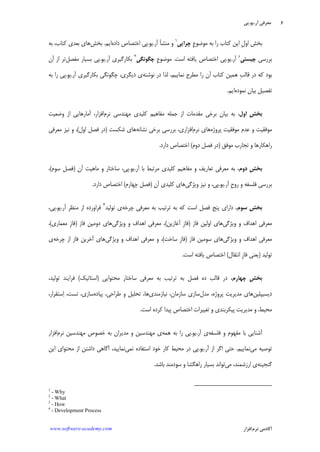 ‫ﺁﺭ‬ ‫ﻣﻌﺮﻓﻲ‬.‫ﻳﻮ‬.‫ﭘﻲ‬
‫ﺁﻛﺎﺩ‬‫ﻧﺮﻡ‬ ‫ﻣﻲ‬‫ﺍﻓﺰﺍﺭ‬www.software-academy.com
۶
‫ﹺ‬‫ﻉ‬‫ﻣﻮﺿﻮ‬ ‫ﺑﻪ‬ ‫ﺭﺍ‬ ‫ﻛﺘﺎﺏ‬ ‫ﺍﻳﻦ‬ ‫ﹺ‬‫ﻝ‬‫ﺍﻭ‬ ‫ﺑﺨﺶ‬‫ﹺ‬‫ﻲ‬‫ﭼﺮﺍﻳ‬
١
‫ﺁﺭ‬ ‫ﻣﻨﺸﺄ‬ ‫ﻭ‬.‫ﻳﻮ‬.‫ﺩﺍﺩﻩ‬ ‫ﺍﺧﺘﺼﺎﺹ‬ ‫ﭘﻲ‬‫ﺍﻳﻢ‬.‫ﺑﺨﺶ‬‫ﺑﻪ‬ ،‫ﻛﺘﺎﺏ‬ ‫ﺑﻌﺪﻱ‬ ‫ﻫﺎﻱ‬
‫ﺑﺮﺭﺳﻲ‬‫ﹺ‬‫ﻲ‬‫ﭼﻴﺴﺘ‬٢
‫ﺁﺭ‬.‫ﻳﻮ‬.‫ﺍﺳﺖ‬ ‫ﻳﺎﻓﺘﻪ‬ ‫ﺍﺧﺘﺼﺎﺹ‬ ‫ﭘﻲ‬.‫ﹺ‬‫ﻉ‬‫ﻣﻮﺿﻮ‬‫ﹺ‬‫ﻲ‬‫ﭼﮕﻮﻧﮕ‬
٣
‫ﺁﺭ‬ ‫ﺑﻜﺎﺭﮔﻴﺮﻱ‬.‫ﻳﻮ‬.‫ﻣﻔﺼﻞ‬ ‫ﺑﺴﻴﺎﺭ‬ ‫ﭘﻲ‬‫ﺍﺯ‬ ‫ﺗﺮ‬‫ﺁﻥ‬
‫ﻧﻮﺷﺘﻪ‬ ‫ﺩﺭ‬ ‫ﻟﺬﺍ‬ ،‫ﻧﻤﺎﻳﻴﻢ‬ ‫ﻣﻄﺮﺡ‬ ‫ﺭﺍ‬ ‫ﺁﻥ‬ ‫ﻛﺘﺎﺏ‬ ‫ﻫﻤﻴﻦ‬ ‫ﹺ‬‫ﺐ‬‫ﻗﺎﻟ‬ ‫ﺩﺭ‬ ‫ﻛﻪ‬ ‫ﺑﻮﺩ‬‫ﺁﺭ‬ ‫ﺑﻜﺎﺭﮔﻴﺮﻱ‬ ‫ﭼﮕﻮﻧﮕﻲ‬ ،‫ﺩﻳﮕﺮﻱ‬ ‫ﻱ‬.‫ﻳﻮ‬.‫ﺑﻪ‬ ‫ﺭﺍ‬ ‫ﭘﻲ‬
‫ﻧﻤﻮﺩﻩ‬ ‫ﺑﻴﺎﻥ‬ ‫ﺗﻔﺼﻴﻞ‬‫ﺍﻳﻢ‬.
‫ﺍﻭﻝ‬ ‫ﹺ‬‫ﺶ‬‫ﺑﺨ‬‫ﻧﺮﻡ‬ ‫ﻣﻬﻨﺪﺳﻲ‬ ‫ﻛﻠﻴﺪﻱ‬ ‫ﻣﻔﺎﻫﻴﻢ‬ ‫ﺟﻤﻠﻪ‬ ‫ﺍﺯ‬ ‫ﻣﻘﺪﻣﺎﺕ‬ ‫ﺑﺮﺧﻲ‬ ‫ﺑﻴﺎﻥ‬ ‫ﺑﻪ‬ ،‫ﺁﻣﺎﺭﻫﺎﻳﻲ‬ ،‫ﺍﻓﺰﺍﺭ‬‫ﻭﺿﻌﻴﺖ‬ ‫ﺍﺯ‬
‫ﭘﺮﻭﮊﻩ‬ ‫ﻣﻮﻓﻘﻴﺖ‬ ‫ﻋﺪﻡ‬ ‫ﻭ‬ ‫ﻣﻮﻓﻘﻴﺖ‬‫ﻧﺮﻡ‬ ‫ﻫﺎﻱ‬‫ﺍﻓﺰﺍﺭﻱ‬‫ﺑﺮﺭ‬ ،‫ﺳﻲ‬‫ﻧﺸﺎﻧﻪ‬ ‫ﺑﺮﺧﻲ‬‫ﺷﻜﺴﺖ‬ ‫ﻫﺎﻱ‬)‫ﺍﻭﻝ‬ ‫ﻓﺼﻞ‬ ‫ﺩﺭ‬(‫ﻣﻌﺮﻓﻲ‬ ‫ﻧﻴﺰ‬ ‫ﻭ‬ ،
‫ﻣﻮﻓﻖ‬ ‫ﺗﺠﺎﺭﺏ‬ ‫ﻭ‬ ‫ﺭﺍﻫﻜﺎﺭﻫﺎ‬)‫ﺩﻭﻡ‬ ‫ﻓﺼﻞ‬ ‫ﺩﺭ‬(‫ﺩﺍﺭﺩ‬ ‫ﺍﺧﺘﺼﺎﺹ‬.
‫ﺩﻭﻡ‬ ‫ﹺ‬‫ﺶ‬‫ﺑﺨ‬‫ﺁﺭ‬ ‫ﺑﺎ‬ ‫ﻣﺮﺗﺒﻂ‬ ‫ﻛﻠﻴﺪﻱ‬ ‫ﻣﻔﺎﻫﻴﻢ‬ ‫ﻭ‬ ‫ﺗﻌﺎﺭﻳﻒ‬ ‫ﻣﻌﺮﻓﻲ‬ ‫ﺑﻪ‬ ،.‫ﻳﻮ‬.‫ﺁﻥ‬ ‫ﻣﺎﻫﻴﺖ‬ ‫ﻭ‬ ‫ﺳﺎﺧﺘﺎﺭ‬ ،‫ﭘﻲ‬)‫ﺳﻮﻡ‬ ‫ﻓﺼﻞ‬(،
‫ﺭﻭﺡ‬ ‫ﻭ‬ ‫ﻓﻠﺴﻔﻪ‬ ‫ﺑﺮﺭﺳﻲ‬‫ﺁﺭ‬ ِ.‫ﻳﻮ‬.‫ﻭﻳﮋﮔﻲ‬ ‫ﻧﻴﺰ‬ ‫ﻭ‬ ،‫ﭘﻲ‬‫ﺁﻥ‬ ‫ﻛﻠﻴﺪﻱ‬ ‫ﻫﺎﻱ‬)‫ﭼﻬﺎﺭﻡ‬ ‫ﻓﺼﻞ‬(‫ﺍﺧ‬‫ﺩﺍﺭﺩ‬ ‫ﺘﺼﺎﺹ‬.
‫ﺳﻮﻡ‬ ‫ﹺ‬‫ﺶ‬‫ﺑﺨ‬‫ﭼﺮﺧﻪ‬ ‫ﻣﻌﺮﻓﻲ‬ ‫ﺑﻪ‬ ‫ﺗﺮﺗﻴﺐ‬ ‫ﺑﻪ‬ ‫ﻛﻪ‬ ‫ﺍﺳﺖ‬ ‫ﻓﺼﻞ‬ ‫ﭘﻨﺞ‬ ‫ﺩﺍﺭﺍﻱ‬ ،‫ﺗﻮﻟﻴﺪ‬ ‫ﻱ‬٤
‫ﺁﺭ‬ ‫ﻣﻨﻈﺮ‬ ‫ﺍﺯ‬ ‫ﻓﺮﺍﻭﺭﺩﻩ‬.‫ﻳﻮ‬.،‫ﭘﻲ‬
‫ﻭﻳﮋﮔﻲ‬ ‫ﻭ‬ ‫ﺍﻫﺪﺍﻑ‬ ‫ﻣﻌﺮﻓﻲ‬‫ﻓﺎﺯ‬ ‫ﺍﻭﻟﻴﻦ‬ ‫ﻫﺎﻱ‬)‫ﺁﻏﺎﺯﻳﻦ‬ ‫ﹺ‬‫ﺯ‬‫ﻓﺎ‬(‫ﻭﻳﮋﮔﻲ‬ ‫ﻭ‬ ‫ﺍﻫﺪﺍﻑ‬ ‫ﻣﻌﺮﻓﻲ‬ ،‫ﻓﺎﺯ‬ ‫ﺩﻭﻣﻴﻦ‬ ‫ﻫﺎﻱ‬)‫ﻣﻌﻤﺎﺭﻱ‬ ‫ﹺ‬‫ﺯ‬‫ﻓﺎ‬(،
‫ﻭﻳﮋﮔﻲ‬ ‫ﻭ‬ ‫ﺍﻫﺪﺍﻑ‬ ‫ﻣﻌﺮﻓﻲ‬‫ﻓﺎﺯ‬ ‫ﺳﻮﻣﻴﻦ‬ ‫ﻫﺎﻱ‬)‫ﺳﺎﺧﺖ‬ ‫ﹺ‬‫ﺯ‬‫ﻓﺎ‬(‫ﺍﻫﺪ‬ ‫ﻣﻌﺮﻓﻲ‬ ‫ﻭ‬ ،‫ﻭﻳﮋﮔﻲ‬ ‫ﻭ‬ ‫ﺍﻑ‬‫ﭼﺮﺧﻪ‬ ‫ﺍﺯ‬ ‫ﻓﺎﺯ‬ ‫ﺁﺧﺮﻳﻦ‬ ‫ﻫﺎﻱ‬‫ﻱ‬
‫ﺗﻮﻟﻴﺪ‬)‫ﺍﻧﺘﻘﺎﻝ‬ ‫ﹺ‬‫ﺯ‬‫ﻓﺎ‬ ‫ﻳﻌﻨﻲ‬(‫ﺍﺳﺖ‬ ‫ﻳﺎﻓﺘﻪ‬ ‫ﺍﺧﺘﺼﺎﺹ‬.
‫ﭼﻬﺎﺭﻡ‬ ‫ﹺ‬‫ﺶ‬‫ﺑﺨ‬‫ﻣﺤﺘﻮﺍﻳﻲ‬ ‫ﺳﺎﺧﺘﺎﺭ‬ ‫ﻣﻌﺮﻓﻲ‬ ‫ﺑﻪ‬ ‫ﺗﺮﺗﻴﺐ‬ ‫ﺑﻪ‬ ‫ﻓﺼﻞ‬ ‫ﺩﻩ‬ ‫ﻗﺎﻟﺐ‬ ‫ﺩﺭ‬ ،)‫ﺍﺳﺘﺎﺗﻴﻚ‬(،‫ﺗﻮﻟﻴﺪ‬ ‫ﻓﺮﺍﻳﻨﺪ‬
‫ﺩﻳﺴﻴﭙﻠﻴﻦ‬‫ﻣﺪﻝ‬ ،‫ﭘﺮﻭﮊﻩ‬ ‫ﻣﺪﻳﺮﻳﺖ‬ ‫ﻫﺎﻱ‬‫ﻧﻴﺎﺯﻣﻨﺪﻱ‬ ،‫ﺳﺎﺯﻣﺎﻥ‬ ‫ﺳﺎﺯﻱ‬‫ﭘﻴﺎﺩﻩ‬ ،‫ﻃﺮﺍﺣﻲ‬ ‫ﻭ‬ ‫ﺗﺤﻠﻴﻞ‬ ،‫ﻫﺎ‬‫ﺳﺘﻘ‬‫ﺍ‬ ،‫ﺗﺴﺖ‬ ،‫ﺳﺎﺯﻱ‬،‫ﺮﺍﺭ‬
‫ﺍﺳﺖ‬ ‫ﻛﺮﺩﻩ‬ ‫ﭘﻴﺪﺍ‬ ‫ﺍﺧﺘﺼﺎﺹ‬ ‫ﺗﻐﻴﻴﺮﺍﺕ‬ ‫ﻭ‬ ‫ﭘﻴﻜﺮﺑﻨﺪﻱ‬ ‫ﻣﺪﻳﺮﻳﺖ‬ ‫ﻭ‬ ،‫ﻣﺤﻴﻂ‬.
‫ﻓﻠﺴﻔﻪ‬ ‫ﻭ‬ ‫ﻣﻔﻬﻮﻡ‬ ‫ﺑﺎ‬ ‫ﺁﺷﻨﺎﻳﻲ‬‫ﺁﺭ‬ ‫ﻱ‬.‫ﻳﻮ‬.‫ﻫﻤﻪ‬ ‫ﺑﻪ‬ ‫ﺭﺍ‬ ‫ﭘﻲ‬‫ﻧﺮﻡ‬ ‫ﻣﻬﻨﺪﺳﻴﻦ‬ ‫ﺧﺼﻮﺹ‬ ‫ﺑﻪ‬ ‫ﻣﺪﻳﺮﺍﻥ‬ ‫ﻭ‬ ‫ﻣﻬﻨﺪﺳﻴﻦ‬ ‫ﻱ‬‫ﺍﻓﺰﺍﺭ‬
‫ﻣﻲ‬ ‫ﺗﻮﺻﻴﻪ‬‫ﻧﻤﺎﻳﻴﻢ‬.‫ﺁﺭ‬ ‫ﺍﺯ‬ ‫ﺍﮔﺮ‬ ‫ﺣﺘﻲ‬.‫ﻳﻮ‬.‫ﻧﻤﻲ‬ ‫ﺍﺳﺘﻔﺎﺩﻩ‬ ‫ﺧﻮﺩ‬ ‫ﻛﺎﺭ‬ ‫ﻣﺤﻴﻂ‬ ‫ﺩﺭ‬ ‫ﭘﻲ‬‫ﺍﻳﻦ‬ ‫ﻣﺤﺘﻮﺍﻱ‬ ‫ﺍﺯ‬ ‫ﺩﺍﺷﺘﻦ‬ ‫ﺁﮔﺎﻫﻲ‬ ،‫ﻧﻤﺎﻳﻴﺪ‬
‫ﮔﻨﺠﻴﻨﻪ‬‫ﻣﻲ‬ ،‫ﺍﺭﺯﺷﻤﻨﺪ‬ ‫ﻱ‬‫ﺑﺎﺷﺪ‬ ‫ﺳﻮﺩﻣﻨﺪ‬ ‫ﻭ‬ ‫ﺭﺍﻫﮕﺸﺎ‬ ‫ﺑﺴﻴﺎﺭ‬ ‫ﺗﻮﺍﻧﺪ‬.
1
- Why
2
- What
3
- How
4
- Development Process
 