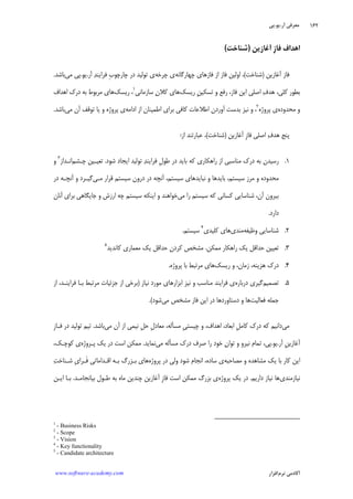 ‫ﺁﺭ‬ ‫ﻣﻌﺮﻓﻲ‬.‫ﻳﻮ‬.‫ﭘﻲ‬
‫ﺁﻛﺎﺩ‬‫ﻧﺮﻡ‬ ‫ﻣﻲ‬‫ﺍﻓﺰﺍﺭ‬www.software-academy.com
۱۶۲
‫ﹺ‬‫ﺯ‬‫ﻓﺎ‬ ‫ﺍﻫﺪﺍﻑ‬‫ﺁﻏﺎﺯﻳﻦ‬)‫ﺷﻨﺎﺧﺖ‬(
‫ﻓﺎﺯ‬‫ﺁﻏﺎﺯﻳﻦ‬)‫ﺷﻨﺎﺧﺖ‬(،‫ﭼﻬﺎﺭﮔﺎﻧﻪ‬ ‫ﻓﺎﺯﻫﺎﻱ‬ ‫ﺍﺯ‬ ‫ﻓﺎﺯ‬ ‫ﺍﻭﻟﻴﻦ‬‫ﭼﺮﺧﻪ‬ ‫ﻱ‬‫ﺗﻮ‬ ‫ﻱ‬‫ﻟﻴﺪ‬‫ﹺ‬‫ﺏ‬‫ﭼﺎﺭﭼﻮ‬ ‫ﺩﺭ‬‫ﻓﺮ‬‫ﺍ‬‫ﻳ‬‫ﺪ‬‫ﻨ‬‫ﺁﺭ‬.‫ﻳﻮ‬.‫ﻣﻲ‬ ‫ﭘﻲ‬‫ﺑﺎﺷﺪ‬.
‫ﻛﻠﻲ‬ ‫ﺑﻄﻮﺭ‬‫ﺍﺻﻠﻲ‬ ‫ﻑ‬‫ﻫﺪ‬ ،‫ﻓﺎﺯ‬ ‫ﺍﻳﻦ‬‫ﺭﻳﺴﻚ‬ ‫ﹺ‬‫ﻦ‬‫ﺗﺴﻜﻴ‬ ‫ﻭ‬ ‫ﺭﻓﻊ‬ ،‫ﺳﺎﺯﻣﺎﻧﻲ‬ ‫ﻥ‬‫ﻛﻼ‬ ‫ﻫﺎﻱ‬١
‫ﺭﻳﺴﻚ‬ ،‫ﺑﻪ‬ ‫ﻣﺮﺑﻮﻁ‬ ‫ﻫﺎﻱ‬‫ﺩﺭﻙ‬‫ﺍﻫﺪﺍﻑ‬
‫ﻣﺤﺪﻭﺩﻩ‬ ‫ﻭ‬‫ﭘﺮﻭﮊﻩ‬ ‫ﻱ‬٢
،‫ﻭ‬‫ﻧﻴﺰ‬‫ﺍﺩﺍﻣﻪ‬ ‫ﺍﺯ‬ ‫ﺍﻃﻤﻴﻨﺎﻥ‬ ‫ﺑﺮﺍﻱ‬ ‫ﻛﺎﻓﻲ‬ ‫ﺍﻃﻼﻋﺎﺕ‬ ‫ﺁﻭﺭﺩﻥ‬ ‫ﺑﺪﺳﺖ‬‫ﺁﻥ‬ ‫ﺗﻮﻗﻒ‬ ‫ﻳﺎ‬ ‫ﻭ‬ ‫ﭘﺮﻭﮊﻩ‬ ‫ﻱ‬‫ﻣﻲ‬‫ﺑﺎﺷﺪ‬.
‫ﺁﻏﺎﺯﻳﻦ‬ ‫ﹺ‬‫ﺯ‬‫ﻓﺎ‬ ‫ﺍﺻﻠﻲ‬ ‫ﻑ‬‫ﻫﺪ‬ ‫ﭘﻨﺞ‬)‫ﺷﻨﺎﺧﺖ‬(‫ﻋﺒ‬ ،‫ﺍﺯ‬ ‫ﺎﺭﺗﻨﺪ‬:
۱.‫ﺑﻪ‬ ‫ﺭﺳﻴﺪﻥ‬‫ﺩﺭﻙ‬‫ﺭﺍﻫﻜﺎﺭﻱ‬ ‫ﺍﺯ‬ ‫ﻣﻨﺎﺳﺒﻲ‬‫ﹺ‬‫ﻝ‬‫ﻃﻮ‬ ‫ﺩﺭ‬ ‫ﺑﺎﻳﺪ‬ ‫ﻛﻪ‬‫ﻓﺮﺍ‬‫ﺪ‬‫ﻳﻨ‬‫ﺗﻮ‬‫ﻟﻴﺪ‬‫ﺷﻮﺩ‬ ‫ﺍﻳﺠﺎﺩ‬.‫ﭼـﺸﻢ‬ ‫ﺗﻌﻴـﻴﻦ‬‫ﺍﻧـﺪﺍﺯ‬٣
‫ﻭ‬
‫ﻣﺤﺪﻭﺩﻩ‬‫ﻗ‬ ‫ﺳﻴﺴﺘﻢ‬ ‫ﺩﺭﻭﻥ‬ ‫ﺩﺭ‬ ‫ﺁﻧﭽﻪ‬ ،‫ﺳﻴﺴﺘﻢ‬ ‫ﻧﺒﺎﻳﺪﻫﺎﻱ‬ ‫ﻭ‬ ‫ﺑﺎﻳﺪﻫﺎ‬ ،‫ﺳﻴﺴﺘﻢ‬ ‫ﻣﺮﺯ‬ ‫ﻭ‬‫ﻣـﻲ‬ ‫ﺮﺍﺭ‬‫ﺩﺭ‬ ‫ﺁﻧﭽـﻪ‬ ‫ﻭ‬ ‫ﮔﻴـﺮﺩ‬
،‫ﺁﻥ‬ ‫ﺑﻴﺮﻭﻥ‬‫ﻣﻲ‬ ‫ﺭﺍ‬ ‫ﺳﻴﺴﺘﻢ‬ ‫ﻛﻪ‬ ‫ﻛﺴﺎﻧﻲ‬ ‫ﺷﻨﺎﺳﺎﻳﻲ‬‫ﺍﺭﺯﺵ‬ ‫ﭼﻪ‬ ‫ﺳﻴﺴﺘﻢ‬ ‫ﺍﻳﻨﻜﻪ‬ ‫ﻭ‬ ‫ﺧﻮﺍﻫﻨﺪ‬‫ﺁﻧﺎﻥ‬ ‫ﺑﺮﺍﻱ‬ ‫ﺟﺎﻳﮕﺎﻫﻲ‬ ‫ﻭ‬
‫ﺩﺍﺭﺩ‬.
۲.‫ﻭﻇﻴﻔﻪ‬ ‫ﺷﻨﺎﺳﺎﻳﻲ‬‫ﻣﻨﺪﻱ‬‫ﻛﻠﻴﺪﻱ‬ ‫ﻫﺎﻱ‬٤
‫ﺳﻴﺴﺘﻢ‬.
۳.‫ﻣﻤﻜﻦ‬ ‫ﺭﺍﻫﻜﺎﺭ‬ ‫ﻳﻚ‬ ‫ﺣﺪﺍﻗﻞ‬ ‫ﺗﻌﻴﻴﻦ‬.‫ﻛﺎﻧﺪﻳﺪ‬ ‫ﻣﻌﻤﺎﺭﻱ‬ ‫ﻳﻚ‬ ‫ﺣﺪﺍﻗﻞ‬ ‫ﻛﺮﺩﻥ‬ ‫ﻣﺸﺨﺺ‬٥
۴.‫ﺯﻣﺎﻥ‬ ،‫ﻫﺰﻳﻨﻪ‬ ‫ﺩﺭﻙ‬،‫ﺭﻳﺴﻚ‬ ‫ﻭ‬‫ﭘﺮﻭﮊﻩ‬ ‫ﺑﺎ‬ ‫ﻣﺮﺗﺒﻂ‬ ‫ﻫﺎﻱ‬.
۵.‫ﺗﺼﻤﻴﻢ‬‫ﺩﺭﺑﺎﺭﻩ‬ ‫ﮔﻴﺮﻱ‬‫ﻓﺮ‬ ‫ﻱ‬‫ﺍ‬‫ﻣﻨﺎﺳﺐ‬ ‫ﻳﻨﺪ‬‫ﻧﻴﺎﺯ‬ ‫ﻣﻮﺭﺩ‬ ‫ﺍﺑﺰﺍﺭﻫﺎﻱ‬ ‫ﻧﻴﺰ‬ ‫ﻭ‬)‫ﻓﺮ‬ ‫ﺑـﺎ‬ ‫ﻣﺮﺗﺒﻂ‬ ‫ﺟﺰﺋﻴﺎﺕ‬ ‫ﺍﺯ‬ ‫ﺑﺮﺧﻲ‬‫ﺍ‬‫ﻳﻨـﺪ‬،‫ﺍﺯ‬
‫ﻓﻌﺎﻟﻴﺖ‬ ‫ﺟﻤﻠﻪ‬‫ﻣﻲ‬ ‫ﻣﺸﺨﺺ‬ ‫ﻓﺎﺯ‬ ‫ﺍﻳﻦ‬ ‫ﺩﺭ‬ ‫ﺩﺳﺘﺎﻭﺭﺩﻫﺎ‬ ‫ﻭ‬ ‫ﻫﺎ‬‫ﺷﻮﺩ‬.(
‫ﻣﻲ‬‫ﻣﻲ‬ ‫ﺁﻥ‬ ‫ﺍﺯ‬ ‫ﻧﻴﻤﻲ‬ ‫ﹺ‬‫ﻞ‬‫ﺣ‬ ‫ﹺ‬‫ﻝ‬‫ﻣﻌﺎﺩ‬ ،‫ﻣﺴﺄﻟﻪ‬ ‫ﹺ‬‫ﻲ‬‫ﭼﻴﺴﺘ‬ ‫ﻭ‬ ،‫ﺍﻫﺪﺍﻑ‬ ،‫ﺍﺑﻌﺎﺩ‬ ‫ﹺ‬‫ﻞ‬‫ﻛﺎﻣ‬ ‫ﺩﺭﻙ‬ ‫ﻛﻪ‬ ‫ﺩﺍﻧﻴﻢ‬‫ﺑﺎﺷﺪ‬.‫ﻓـﺎﺯ‬ ‫ﺩﺭ‬ ‫ﺗﻮﻟﻴﺪ‬ ‫ﺗﻴﻢ‬ِ
‫ﺁﺭ‬ ‫ﹺ‬‫ﻦ‬‫ﺁﻏﺎﺯﻳ‬.‫ﻳﻮ‬.‫ﻣﻲ‬ ‫ﻣﺴﺄﻟﻪ‬ ‫ﺩﺭﻙ‬ ‫ﺻﺮﻑ‬ ‫ﺭﺍ‬ ‫ﺧﻮﺩ‬ ‫ﻥ‬‫ﺗﻮﺍ‬ ‫ﻭ‬ ‫ﻧﻴﺮﻭ‬ ‫ﺗﻤﺎﻡ‬ ،‫ﭘﻲ‬‫ﻧﻤﺎﻳﺪ‬.‫ﭘـﺮﻭﮊﻩ‬ ‫ﻳﻚ‬ ‫ﺩﺭ‬ ‫ﺍﺳﺖ‬ ‫ﻣﻤﻜﻦ‬‫ﻛﻮﭼـ‬ ‫ﻱ‬،‫ﻚ‬
‫ﻣﺼﺎﺣﺒﻪ‬ ‫ﻭ‬ ‫ﻣﺸﺎﻫﺪﻩ‬ ‫ﻳﻚ‬ ‫ﺑﺎ‬ ‫ﻛﺎﺭ‬ ‫ﺍﻳﻦ‬‫ﭘﺮﻭﮊﻩ‬ ‫ﺩﺭ‬ ‫ﻭﻟﻲ‬ ‫ﺷﻮﺩ‬ ‫ﺍﻧﺠﺎﻡ‬ ،‫ﺳﺎﺩﻩ‬ ‫ﻱ‬‫ﺖ‬‫ﺷـﻨﺎﺧ‬ ‫ﹺ‬‫ﻱ‬‫ﹶـﺮﺍ‬‫ﻓ‬ ‫ﺍﻗـﺪﺍﻣﺎﺗﻲ‬ ‫ﺑـﻪ‬ ‫ﺑـﺰﺭﮒ‬ ‫ﻫﺎﻱ‬
‫ﻧﻴﺎﺯﻣﻨﺪﻱ‬‫ﺩﺍﺭﻳﻢ‬ ‫ﻧﻴﺎﺯ‬ ‫ﻫﺎ‬.‫ﭘﺮﻭﮊﻩ‬ ‫ﻳﻚ‬ ‫ﺩﺭ‬‫ﺑﻴﺎﻧﺠﺎﻣـﺪ‬ ‫ﻃـﻮﻝ‬ ‫ﺑﻪ‬ ‫ﻣﺎﻩ‬ ‫ﭼﻨﺪﻳﻦ‬ ‫ﺁﻏﺎﺯﻳﻦ‬ ‫ﹺ‬‫ﺯ‬‫ﻓﺎ‬ ‫ﺍﺳﺖ‬ ‫ﻣﻤﻜﻦ‬ ‫ﺑﺰﺭﮒ‬ ‫ﻱ‬.‫ﺍﻳـﻦ‬ ‫ﺑـﺎ‬
1
- Business Risks
2
- Scope
3
- Vision
4
- Key functionality
5
- Candidate architecture
 