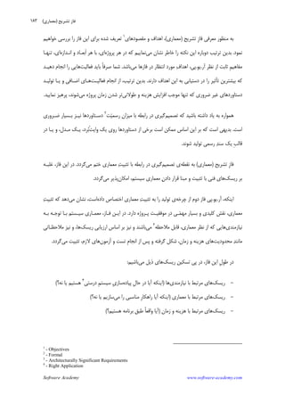 Software Academy www.software-academy.com
۱۸۳
‫ﺗﺸﺮﻳﺢ‬ ‫ﹺ‬‫ﺯ‬‫ﻓﺎ‬ ‫ﻣﻌﺮﻓﻲ‬ ‫ﻣﻨﻈﻮﺭ‬ ‫ﺑﻪ‬)‫ﻣﻌﻤﺎﺭ‬‫ﻱ‬(‫ﻣﻘﺼﻮﺩﻫﺎﻱ‬ ‫ﻭ‬ ‫ﺍﻫﺪﺍﻑ‬ ،١
‫ﺧﻮﺍﻫﻴﻢ‬ ‫ﺑﺮﺭﺳﻲ‬ ‫ﺭﺍ‬ ‫ﻓﺎﺯ‬ ‫ﺍﻳﻦ‬ ‫ﺑﺮﺍﻱ‬ ‫ﺷﺪﻩ‬ ‫ﺗﻌﺮﻳﻒ‬
‫ﻧﻤﻮﺩ‬.‫ﻣﻲ‬ ‫ﻧﺸﺎﻥ‬ ‫ﺧﺎﻃﺮ‬ ‫ﺭﺍ‬ ‫ﻧﻜﺘﻪ‬ ‫ﺍﻳﻦ‬ ‫ﺩﻭﺑﺎﺭﻩ‬ ‫ﺗﺮﺗﻴﺐ‬ ‫ﺑﺪﻳﻦ‬‫ﭘﺮﻭﮊﻩ‬ ‫ﻫﺮ‬ ‫ﺩﺭ‬ ‫ﻛﻪ‬ ‫ﻧﻤﺎﻳﻴﻢ‬‫ﺍﻧـﺪﺍﺯﻩ‬ ‫ﻭ‬ ‫ﹶﺑﻌـﺎﺩ‬‫ﺍ‬ ‫ﻫﺮ‬ ‫ﺑﺎ‬ ،‫ﺍﻱ‬‫ﺗﻨﻬـﺎ‬ ،‫ﺍﻱ‬
‫ﺁﺭ‬ ‫ﻧﻈﺮ‬ ‫ﺍﺯ‬ ‫ﺛﺎﺑﺖ‬ ‫ﹺ‬‫ﻢ‬‫ﻣﻔﺎﻫﻴ‬.‫ﻳﻮ‬.‫ﻣﻲ‬ ‫ﻓﺎﺯﻫﺎ‬ ‫ﺩﺭ‬ ‫ﺍﻧﺘﻈﺎﺭ‬ ‫ﻣﻮﺭﺩ‬ ‫ﻑ‬‫ﺍﻫﺪﺍ‬ ،‫ﭘﻲ‬‫ﺑﺎﺷﺪ‬.‫ﻓﻌﺎﻟﻴﺖ‬ ‫ﺑﺎﻳﺪ‬ ‫ﹰ‬‫ﺎ‬‫ﺻﺮﻓ‬ ‫ﺷﻤﺎ‬‫ﺩﻫﻴـﺪ‬ ‫ﺍﻧﺠﺎﻡ‬ ‫ﺭﺍ‬ ‫ﻫﺎﻳﻲ‬
‫ﺩﺍﺭﻧﺪ‬ ‫ﺍﻫﺪﺍﻑ‬ ‫ﺍﻳﻦ‬ ‫ﺑﻪ‬ ‫ﺩﺳﺘﻴﺎﺑﻲ‬ ‫ﺩﺭ‬ ‫ﺭﺍ‬ ‫ﺗﺄﺛﻴﺮ‬ ‫ﺑﻴﺸﺘﺮﻳﻦ‬ ‫ﻛﻪ‬.‫ﻓﻌﺎﻟﻴـﺖ‬ ‫ﺍﻧﺠﺎﻡ‬ ‫ﺍﺯ‬ ،‫ﺗﺮﺗﻴﺐ‬ ‫ﺑﺪﻳﻦ‬‫ﺗﻮﻟﻴـﺪ‬ ‫ﻳـﺎ‬ ‫ﻭ‬ ‫ﺍﺿـﺎﻓﻲ‬ ‫ﻫـﺎﻱ‬
‫ﻃﻮﻻﻧﻲ‬ ‫ﻭ‬ ‫ﻫﺰﻳﻨﻪ‬ ‫ﺍﻓﺰﺍﻳﺶ‬ ‫ﻣﻮﺟﺐ‬ ‫ﺗﻨﻬﺎ‬ ‫ﻛﻪ‬ ‫ﺿﺮﻭﺭﻱ‬ ‫ﻏﻴﺮ‬ ‫ﺩﺳﺘﺎﻭﺭﺩﻫﺎﻱ‬‫ﻣﻲ‬ ‫ﭘﺮﻭﮊﻩ‬ ‫ﺯﻣﺎﻥ‬ ‫ﺷﺪﻥ‬ ‫ﺗﺮ‬‫ﻧﻤﺎﻳﻴﺪ‬ ‫ﭘﺮﻫﻴﺰ‬ ،‫ﺷﻮﻧﺪ‬.
‫ﺗﺼﻤﻴﻢ‬ ‫ﻛﻪ‬ ‫ﺑﺎﺷﻴﺪ‬ ‫ﺩﺍﺷﺘﻪ‬ ‫ﻳﺎﺩ‬ ‫ﺑﻪ‬ ‫ﻫﻤﻮﺍﺭﻩ‬‫ﮔﻴﺮﻱ‬‫ﺖ‬‫ﻴ‬‫ﺭﺳﻤ‬ ‫ﻣﻴﺰﺍﻥ‬ ‫ﺑﺎ‬ ‫ﺭﺍﺑﻄﻪ‬ ‫ﺩﺭ‬٢
‫ﺿـﺮﻭﺭﻱ‬ ‫ﺑـﺴﻴﺎﺭ‬ ‫ﻧﻴـﺰ‬ ‫ﺩﺳـﺘﺎﻭﺭﺩﻫﺎ‬
‫ﺍﺳﺖ‬.‫ﻭﺍﻳﺖ‬ ‫ﻳﻚ‬ ‫ﺭﻭﻱ‬ ‫ﺩﺳﺘﺎﻭﺭﺩﻫﺎ‬ ‫ﺍﺯ‬ ‫ﺑﺮﺧﻲ‬ ‫ﺍﺳﺖ‬ ‫ﻣﻤﻜﻦ‬ ‫ﺍﺳﺎﺱ‬ ‫ﺍﻳﻦ‬ ‫ﺑﺮ‬ ‫ﻛﻪ‬ ‫ﺍﺳﺖ‬ ‫ﺑﺪﻳﻬﻲ‬‫ﺩﺭ‬ ‫ﻳـﺎ‬ ‫ﻭ‬ ،‫ﻣـﺪﻝ‬ ‫ﻳـﻚ‬ ،‫ﺮﺩ‬‫ﺑ‬ْ
‫ﺷﻮﻧﺪ‬ ‫ﺗﻮﻟﻴﺪ‬ ‫ﺭﺳﻤﻲ‬ ‫ﺪ‬‫ﺳﻨ‬ ‫ﻳﻚ‬ ‫ﹺ‬‫ﺐ‬‫ﻗﺎﻟ‬.
‫ﺗﺸﺮﻳﺢ‬ ‫ﹺ‬‫ﺯ‬‫ﻓﺎ‬)‫ﻣﻌﻤﺎﺭﻱ‬(‫ﻧﻘﻄﻪ‬ ‫ﺑﻪ‬‫ﺗﺼﻤﻴﻢ‬ ‫ﻱ‬‫ﻣﻲ‬ ‫ﺧﺘﻢ‬ ‫ﻣﻌﻤﺎﺭﻱ‬ ‫ﺖ‬‫ﺗﺜﺒﻴ‬ ‫ﺑﺎ‬ ‫ﺭﺍﺑﻄﻪ‬ ‫ﺩﺭ‬ ‫ﮔﻴﺮﻱ‬‫ﮔﺮﺩﺩ‬.‫ﻏﻠﺒـﻪ‬ ،‫ﻓﺎﺯ‬ ‫ﺍﻳﻦ‬ ‫ﺩﺭ‬
‫ﺭﻳﺴﻚ‬ ‫ﺑﺮ‬‫ﺍﻣﻜﺎﻥ‬ ،‫ﺳﻴﺴﺘﻢ‬ ‫ﻣﻌﻤﺎﺭﻱ‬ ‫ﻥ‬‫ﺩﺍﺩ‬ ‫ﻗﺮﺍﺭ‬ ‫ﻣﺒﻨﺎ‬ ‫ﻭ‬ ‫ﺗﺜﺒﻴﺖ‬ ‫ﺑﺎ‬ ‫ﻓﻨﻲ‬ ‫ﻫﺎﻱ‬‫ﻣﻲ‬ ‫ﭘﺬﻳﺮ‬‫ﮔﺮﺩﺩ‬.
‫ﺁﺭ‬ ،‫ﺍﻳﻨﻜﻪ‬.‫ﻳﻮ‬.‫ﭼﺮﺧﻪ‬ ‫ﺍﺯ‬ ‫ﺩﻭﻡ‬ ‫ﻓﺎﺯ‬ ‫ﭘﻲ‬‫ﺩﺍﺩﻩ‬ ‫ﺍﺧﺘﺼﺎﺹ‬ ‫ﻣﻌﻤﺎﺭﻱ‬ ‫ﺖ‬‫ﺗﺜﺒﻴ‬ ‫ﺑﻪ‬ ‫ﺭﺍ‬ ‫ﺗﻮﻟﻴﺪ‬ ‫ﻱ‬‫ﻣﻲ‬ ‫ﻧﺸﺎﻥ‬ ،‫ﺍﺳﺖ‬‫ﺖ‬‫ﺗﺜﺒﻴ‬ ‫ﻛﻪ‬ ‫ﺩﻫﺪ‬
‫ﭘـﺮﻭﮊﻩ‬ ‫ﻣﻮﻓﻘﻴـﺖ‬ ‫ﺩﺭ‬ ‫ـﻲ‬‫ﻤ‬‫ﻣﻬ‬ ‫ﺑﺴﻴﺎﺭ‬ ‫ﻭ‬ ‫ﻛﻠﻴﺪﻱ‬ ‫ﻧﻘﺶ‬ ،‫ﻣﻌﻤﺎﺭﻱ‬‫ﺩﺍﺭﺩ‬.‫ﺍﻳـﻦ‬ ‫ﺩﺭ‬‫ﺑـﻪ‬ ‫ﺗﻮﺟـﻪ‬ ‫ﺑـﺎ‬ ‫ﺳﻴـﺴﺘﻢ‬ ‫ﻣﻌﻤـﺎﺭﻱ‬ ،‫ﻓـﺎﺯ‬
‫ﻧﻴﺎﺯﻣﻨﺪﻱ‬‫ﻣﻼﺣﻈﻪ‬ ‫ﻗﺎﺑﻞ‬ ،‫ﻣﻌﻤﺎﺭﻱ‬ ‫ﻧﻈﺮ‬ ‫ﺍﺯ‬ ‫ﻛﻪ‬ ‫ﻫﺎﻳﻲ‬٣
‫ﻣﻲ‬‫ﺭﻳﺴﻚ‬ ‫ﺍﺭﺯﻳﺎﺑﻲ‬ ‫ﺍﺳﺎﺱ‬ ‫ﺑﺮ‬ ‫ﻧﻴﺰ‬ ‫ﻭ‬ ‫ﺑﺎﺷﻨﺪ‬‫ﻣﻼﺣﻈـﺎﺗﻲ‬ ‫ﻧﻴﺰ‬ ‫ﻭ‬ ،‫ﻫﺎ‬
‫ﻣﺤﺪﻭﺩﻳﺖ‬ ‫ﺪ‬‫ﻣﺎﻧﻨ‬‫ﺁﺯﻣﻮﻥ‬ ‫ﻭ‬ ‫ﺗﺴﺖ‬ ‫ﹺ‬‫ﻡ‬‫ﺍﻧﺠﺎ‬ ‫ﺍﺯ‬ ‫ﭘﺲ‬ ‫ﻭ‬ ‫ﮔﺮﻓﺘﻪ‬ ‫ﺷﻜﻞ‬ ،‫ﺯﻣﺎﻥ‬ ‫ﻭ‬ ‫ﻫﺰﻳﻨﻪ‬ ‫ﻫﺎﻱ‬‫ﻣﻲ‬ ‫ﺗﺜﺒﻴﺖ‬ ،‫ﻻﺯﻡ‬ ‫ﻫﺎﻱ‬‫ﮔﺮﺩﺩ‬.
‫ﺭﻳ‬ ‫ﺗﺴﻜﻴﻦ‬ ‫ﭘﻲ‬ ‫ﺩﺭ‬ ،‫ﻓﺎﺯ‬ ‫ﺍﻳﻦ‬ ‫ﹺ‬‫ﻝ‬‫ﻃﻮ‬ ‫ﺩﺭ‬‫ﺴﻚ‬‫ﻣﻲ‬ ‫ﺫﻳﻞ‬ ‫ﻫﺎﻱ‬‫ﺑﺎﺷﻴﻢ‬:
-‫ﺭﻳﺴﻚ‬‫ﻧﻴﺎﺯﻣﻨﺪﻱ‬ ‫ﺑﺎ‬ ‫ﻣﺮﺗﺒﻂ‬ ‫ﻫﺎﻱ‬‫ﻫﺎ‬)‫ﭘﻴﺎﺩﻩ‬ ‫ﹺ‬‫ﻝ‬‫ﺣﺎ‬ ‫ﺩﺭ‬ ‫ﺁﻳﺎ‬ ‫ﺍﻳﻨﻜﻪ‬‫ﺩﺭﺳﺘﻲ‬ ‫ﹺ‬‫ﻢ‬‫ﺳﻴﺴﺘ‬ ‫ﹺ‬‫ﻱ‬‫ﺳﺎﺯ‬٤
‫ﻧﻪ؟‬ ‫ﻳﺎ‬ ‫ﻫﺴﺘﻴﻢ‬(
-‫ﺭﻳﺴﻚ‬‫ﻣﻌﻤﺎﺭﻱ‬ ‫ﺑﺎ‬ ‫ﻣﺮﺗﺒﻂ‬ ‫ﻫﺎﻱ‬)‫ﻣﻲ‬ ‫ﺭﺍ‬ ‫ﻣﻨﺎﺳﺒﻲ‬ ‫ﹺ‬‫ﺭ‬‫ﺭﺍﻫﻜﺎ‬ ‫ﺁﻳﺎ‬ ‫ﺍﻳﻨﻜﻪ‬‫ﻧﻪ؟‬ ‫ﻳﺎ‬ ‫ﺳﺎﺯﻳﻢ‬(
-‫ﺭﻳﺴﻚ‬‫ﺯﻣﺎﻥ‬ ‫ﻭ‬ ‫ﻫﺰﻳﻨﻪ‬ ‫ﺑﺎ‬ ‫ﻣﺮﺗﺒﻂ‬ ‫ﻫﺎﻱ‬)‫ﻫﺴﺘﻴﻢ؟‬ ‫ﺑﺮﻧﺎﻣﻪ‬ ‫ﻃﺒﻖ‬ ‫ﹰ‬‫ﺎ‬‫ﻭﺍﻗﻌ‬ ‫ﺁﻳﺎ‬(
1
- Objectives
2
- Formal
3
- Architecturally Significant Requirements
4
- Right Application
‫ﺗﺸﺮﻳﺢ‬ ‫ﻓﺎﺯ‬)‫ﻣﻌﻤﺎﺭﻱ‬(
 