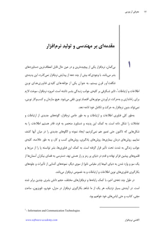 ‫ﺁﺭ‬ ‫ﻣﻌﺮﻓﻲ‬.‫ﻳﻮ‬.‫ﭘﻲ‬
‫ﺁﻛﺎﺩ‬‫ﻧﺮﻡ‬ ‫ﻣﻲ‬‫ﺍﻓﺰﺍﺭ‬www.software-academy.com
۱۲
‫ﺍﺭﺗﺒﺎﻃﺎﺕ‬ ‫ﻭ‬ ‫ﺍﻃﻼﻋﺎﺕ‬١
‫ﻛﻠﻴﻪ‬ ‫ﺑﺮ‬ ‫ﺷـﮕﺮﻓﻲ‬ ‫ﺗﺎﺛﻴﺮ‬ ،‫ﺍﺳﺖ‬ ‫ﺩﺍﺷﺘﻪ‬ ‫ﺑﺸـﺮ‬ ‫ﺯﻧـﺪﮔﻲ‬ ‫ﺟﻮﺍﻧﺐ‬ ‫ﻱ‬.‫ﻧﺮﻡ‬ ‫ﺍﻣﺮﻭﺯﻩ‬‫ﻻﺯﻡ‬ ‫ﺳﻮﺧﺖ‬ ،‫ﺍﻓﺰﺍﺭ‬
‫ﺭﺍﻩ‬ ‫ﺑﺮﺍﻱ‬‫ﺑﻪ‬ ‫ﻭ‬ ‫ﺍﻧﺪﺍﺯﻱ‬‫ﻣﻲ‬ ‫ﺗﻠﻘﻲ‬ ‫ﻧﻮﻳﻦ‬ ‫ﺩ‬‫ﺍﻗﺘﺼﺎ‬ ‫ﻣﻮﺗﻮﺭﻫﺎﻱ‬ ‫ﺩﺭﺁﻭﺭﺩﻥ‬ ‫ﺣﺮﻛﺖ‬‫ﺷﻮﺩ‬.‫ﻛﺴﺐ‬ ‫ﻭ‬ ‫ﺳﺎﺯﻣﺎﻥ‬ ‫ﻫﻴﭻ‬،‫ﻧﻮﻳﻨﻲ‬ ‫ﻭﻛﺎﺭ‬
‫ﻧﻤﻲ‬‫ﻧﺮﻡ‬ ‫ﺑﺪﻭﻥ‬ ‫ﺗﻮﺍﻧﺪ‬‫ﺩﻫﺪ‬ ‫ﺍﺩﺍﻣﻪ‬ ‫ﺧﻮﺩ‬ ‫ﺗﻜﺎﻣﻞ‬ ‫ﻭ‬ ‫ﺣﺮﻛﺖ‬ ‫ﺑﻪ‬ ‫ﺍﻓﺰﺍﺭ‬.
‫ﺑﻪ‬‫ﻓﻨﺎﻭﺭﻱ‬ ‫ﻛﻠﻲ‬ ‫ﻃﻮﺭ‬‫ﻧﺮﻡ‬ ‫ﺧﺎﺹ‬ ‫ﻃﻮﺭ‬ ‫ﺑﻪ‬ ‫ﻭ‬ ‫ﺍﺭﺗﺒﺎﻃﺎﺕ‬ ‫ﻭ‬ ‫ﺍﻃﻼﻋﺎﺕ‬‫ﮔﻮﻧﻪ‬ ،‫ﺍﻓﺰﺍﺭ‬‫ﻭ‬ ‫ﺍﺭﺗﺒﺎﻃﺎﺕ‬ ‫ﺍﺯ‬ ‫ﺟﺪﻳﺪﻱ‬ ‫ﻫﺎﻱ‬
‫ﺷﻜﻞ‬ ‫ﺭﺍ‬ ‫ﺗﻌﺎﻣﻼﺕ‬‫ﺩﺍﺩﻩ‬‫ﺍﺳﺖ‬.‫ﭘﺪﻳﺪ‬ ‫ﺍﻳﻦ‬ ‫ﻛﻤﻚ‬ ‫ﺑﻪ‬‫ﻩ‬‫ﺑﻪ‬ ‫ﺭﺍ‬ ‫ﺍﻃﻼﻋﺎﺕ‬ ‫ﻫﺴﺘﻴﻢ‬ ‫ﻗﺎﺩﺭ‬ ،‫ﻓﺮﺩ‬ ‫ﺑﻪ‬ ‫ﻣﻨﺤﺼﺮ‬ ‫ﺩ‬‫ﺩﺳﺘﺎﻭﺭ‬ ‫ﻭ‬
‫ﺷﻜﻞ‬‫ﻧﻤﻲ‬ ‫ﻫﻢ‬ ‫ﺗﺼﻮﺭ‬ ‫ﺣﺘﻲ‬ ‫ﺗﺎﻛﻨﻮﻥ‬ ‫ﻛﻪ‬ ‫ﻫﺎﻳﻲ‬‫ﻛﺸﻒ‬ ‫ﺁﻧﻬﺎ‬ ‫ﻣﻴﺎﻥ‬ ‫ﺩﺭ‬ ‫ﺭﺍ‬ ‫ﺟﺪﻳﺪﻱ‬ ‫ﺍﻟﮕﻮﻫﺎﻱ‬ ‫ﻭ‬ ‫ﻧﻤﻮﺩﻩ‬ ‫ﺍﻳﺠﺎﺩ‬ ،‫ﻛﺮﺩﻳﻢ‬
‫ﻧﻤﺎﻳﻴﻢ‬.‫ﺭﻭﺵ‬‫ﺑﻴﻤﺎﺭﻱ‬ ‫ﺩﺭﻣﺎﻥ‬ ‫ﻫﺎﻱ‬‫ﺭﻭﺵ‬ ،‫ﻫﺎ‬‫ﺭﻭﺵ‬ ،‫ﻳﺎﺩﮔﻴﺮﻱ‬ ‫ﻫﺎﻱ‬‫ﻛﻠﻴﻪ‬ ،‫ﺧﻼﺻﻪ‬ ‫ﻃﻮﺭ‬ ‫ﺑﻪ‬ ‫ﻭ‬ ،‫ﻛﺎﺭ‬ ‫ﻭ‬ ‫ﻛﺴﺐ‬ ‫ﻫﺎﻱ‬‫ﻱ‬
‫ﮔﺮﻓﺘﻪ‬ ‫ﻗﺮﺍﺭ‬ ‫ﺗﺄﺛﻴﺮ‬ ‫ﺗﺤﺖ‬ ‫ﺷﺪﺕ‬ ‫ﺑﻪ‬ ‫ﺯﻧﺪﮔﻲ‬ ‫ﺟﻮﺍﻧﺐ‬‫ﺍﺳﺖ‬.‫ﻓﻨﺎﻭﺭﻱ‬ ‫ﺍﻳﻦ‬ ‫ﻛﻤﻚ‬ ‫ﺑﻪ‬‫ﺗﻮ‬ ‫ﺑﺸﺮ‬ ،‫ﻫﺎ‬‫ﻭ‬ ‫ﻣﺮﺯﻫﺎ‬ ‫ﺍﺯ‬ ‫ﺭﺍ‬ ‫ﭘﺎ‬ ‫ﺍﻧﺴﺘﻪ‬
‫ﻧﻬﺪ‬ ‫ﻫﺴﺘﻲ‬ ‫ﺭﺍﺯ‬ ‫ﻭ‬ ‫ﺭﻣﺰ‬ ‫ﭘﺮ‬ ‫ﺩﻧﻴﺎﻱ‬ ‫ﺩﺭ‬ ‫ﻗﺪﻡ‬ ‫ﻭ‬ ‫ﻧﻬﺎﺩﻩ‬ ‫ﻓﺮﺍﺗﺮ‬ ‫ﭘﻴﺸﻴﻦ‬ ‫ﻗﻠﻤﺮﻭﻫﺎﻱ‬.‫ﺁﺳﻤﺎﻥ‬ ‫ﺑﻴﻜﺮﺍﻥ‬ ‫ﻓﻀﺎﻱ‬ ‫ﺑﻪ‬ ‫ﺩﺳﺘﺮﺳﻲ‬‫ﺍﺯ‬ ‫ﻫﺎ‬
‫ﺍﺗﻢ‬ ‫ﺩﻧﻴﺎﻱ‬ ‫ﺑﻪ‬ ‫ﺷﺪﻥ‬ ‫ﻭﺍﺭﺩ‬ ‫ﻭ‬ ‫ﺳﻮ‬ ‫ﻳﻚ‬‫ﻫﺎ‬)‫ﻧﺎﻧﻮ‬ ‫ﻣﻘﻴﺎﺱ‬ ‫ﺩﺭ‬(‫ﻧﻤﻮﻧﻪ‬ ،‫ﺩﻳﮕﺮ‬ ‫ﺳﻮﻱ‬ ‫ﺍﺯ‬‫ﺟﻠﻮﻩ‬ ‫ﻭ‬ ‫ﺗﺄﺛﻴﺮﺍﺕ‬ ‫ﺍﺯ‬ ‫ﺁﺷﻨﺎﻳﻲ‬ ‫ﻫﺎﻱ‬‫ﻫﺎﻱ‬
‫ﻓﻨﺎﻭﺭﻱ‬ ‫ﺑﻜﺎﺭﮔﻴﺮﻱ‬‫ﺍﻃﻼﻋﺎﺕ‬ ‫ﻧﻮﻳﻦ‬ ‫ﻫﺎﻱ‬‫ﻧﺮﻡ‬ ‫ﺧﺼﻮﺹ‬ ‫ﺑﻪ‬ ‫ﻭ‬ ‫ﺍﺭﺗﺒﺎﻃﺎﺕ‬ ‫ﻭ‬‫ﻣﻲ‬ ‫ﺍﻓﺰﺍﺭ‬‫ﺑﺎﺷﺪ‬.
‫ﺩﻫﻪ‬ ‫ﭼﻨﺪ‬ ‫ﻃﻮﻝ‬ ‫ﺩﺭ‬‫ﺭﺍﻳﺎﻧﻪ‬ ‫ﻛﻤﻚ‬ ‫ﺑﺎ‬ ،‫ﺍﺧﻴﺮ‬ ‫ﻱ‬‫ﻧﺮﻡ‬ ‫ﻭ‬ ‫ﻫﺎ‬‫ﺷﺪﻩ‬ ‫ﺑﺮﺍﺑﺮ‬ ‫ﭼﻨﺪﻳﻦ‬ ‫ﺑﺸﺮﻱ‬ ‫ﺩﺍﻧﺶ‬ ‫ﺣﺠﻢ‬ ،‫ﻣﺨﺘﻠﻒ‬ ‫ﺍﻓﺰﺍﺭﻫﺎﻱ‬
‫ﺍﺳﺖ‬.‫ﺁﻳﻨﺪﻩ‬ ‫ﺩﺭ‬‫ﻧﺮﻡ‬ ‫ﺑﻜﺎﺭﮔﻴﺮﻱ‬ ‫ﺪ‬‫ﺷﺎﻫ‬ ‫ﻣﺎ‬ ‫ﺍﺯ‬ ‫ﻳﻚ‬ ‫ﻫﺮ‬ ،‫ﻧﺰﺩﻳﻚ‬ ‫ﺑﺴﻴﺎﺭ‬ ‫ﻱ‬‫ﺖ‬‫ﺳﺎﻋ‬ ،‫ﺗﻠﻮﻳﺰﻳﻮﻥ‬ ،‫ﺧﻮﺩﺭﻭ‬ ،‫ﻣﻨﺰﻝ‬ ‫ﺩﺭ‬ ‫ﺍﻓﺰﺍﺭ‬
‫ﻣﭽﻲ‬‫ﻟﺒﺎﺱ‬ ‫ﺣﺘﻲ‬ ‫ﻭ‬ ،‫ﻛﺘﺎﺏ‬ ،‫ﻫﺎ‬‫ﺑﻮﺩ‬ ‫ﺧﻮﺍﻫﻴﻢ‬ ‫ﺧﻮﺩ‬ ‫ﻱ‬.
1
- Information and Communication Technologies
‫ﺑﻲ‬‫ﻧﺮﻡ‬ ،‫ﮔﻤﺎﻥ‬‫ﭘ‬ ‫ﺍﺯ‬ ‫ﻳﻜﻲ‬ ‫ﺍﻓﺰﺍﺭ‬‫ﻴﭽﻴﺪﻩ‬‫ﺍﻧﻌﻄﺎﻑ‬ ‫ﻗﺎﺑﻞ‬ ‫ﺣﺎﻝ‬ ‫ﻋﻴﻦ‬ ‫ﺩﺭ‬ ‫ﻭ‬ ‫ﺗﺮﻳﻦ‬‫ﺩﺳﺘﺎﻭﺭﺩﻫﺎﻱ‬ ‫ﺗﺮﻳﻦ‬
‫ﻣﻲ‬ ‫ﺑﺸﺮ‬‫ﺑﺎﺷﺪ‬.‫ﻭﺟﻮﺩﻱ‬ ‫ﺑﺎ‬‫ﻧﺮﻡ‬ ‫ﭘﻴﺪﺍﻳﺶ‬ ‫ﺍﺯ‬ ‫ﺩﻫﻪ‬ ‫ﭼﻨﺪ‬ ‫ﺍﺯ‬ ‫ﺑﻴﺶ‬ ‫ﻛﻪ‬‫ﻧﻤﻲ‬ ‫ﺍﻓﺰﺍﺭ‬‫ﭘﺪﻳﺪﻩ‬ ‫ﺍﻳﻦ‬ ،‫ﮔﺬﺭﺩ‬‫ﻱ‬
‫ﺷﮕﻔﺖ‬‫ﻣﺆﻟﻔﻪ‬ ‫ﺍﺯ‬ ‫ﻳﻜﻲ‬ ‫ﻋﻨﻮﺍﻥ‬ ‫ﺑﻪ‬ ،‫ﺑﻴﺴﺘﻢ‬ ‫ﻗﺮﻥ‬ ‫ﺁﻭﺭ‬‫ﻓﻨﺎﻭﺭﻱ‬ ‫ﻛﻠﻴﺪﻱ‬ ‫ﻫﺎﻱ‬‫ﻧﻮﻳﻦ‬ ‫ﻫـﺎﻱ‬
‫ﻣﻘﺪﻣﻪ‬‫ﻧﺮﻡ‬ ‫ﺪ‬‫ﺗﻮﻟﻴ‬ ‫ﻭ‬ ‫ﻣﻬﻨﺪﺳﻲ‬ ‫ﺑﺮ‬ ‫ﺍﻱ‬‫ﺍﻓﺰﺍﺭ‬
۱
 