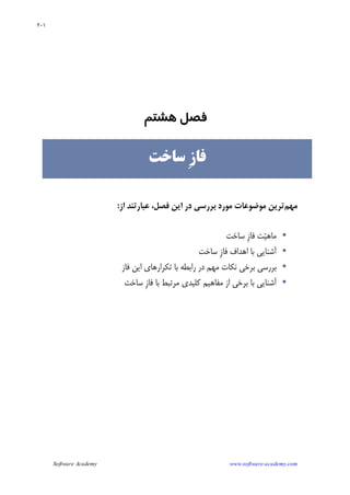 Software Academy www.software-academy.com
۲۰۱
‫ﻓﺼﻞ‬‫ﻫﺸﺘﻢ‬
‫ﻣﻬﻢ‬‫ﻓﺼﻞ‬ ‫ﺍﻳﻦ‬ ‫ﺩﺭ‬ ‫ﺑﺮﺭﺳﻲ‬ ‫ﻣﻮﺭﺩ‬ ‫ﻣﻮﺿﻮﻋﺎﺕ‬ ‫ﺗﺮﻳﻦ‬،‫ﺍﺯ‬ ‫ﻋﺒﺎﺭﺗﻨﺪ‬:
•‫ﺳﺎﺧﺖ‬ ‫ﹺ‬‫ﺯ‬‫ﻓﺎ‬ ‫ﺖ‬‫ﻴ‬‫ﻣﺎﻫ‬
•‫ﺳﺎ‬ ‫ﹺ‬‫ﺯ‬‫ﻓﺎ‬ ‫ﺍﻫﺪﺍﻑ‬ ‫ﺑﺎ‬ ‫ﺁﺷﻨﺎﻳﻲ‬‫ﺧﺖ‬
•‫ﻓﺎﺯ‬ ‫ﺍﻳﻦ‬ ‫ﺗﻜﺮﺍﺭﻫﺎﻱ‬ ‫ﺑﺎ‬ ‫ﺭﺍﺑﻄﻪ‬ ‫ﺩﺭ‬ ‫ﻣﻬﻢ‬ ‫ﻧﻜﺎﺕ‬ ‫ﺑﺮﺧﻲ‬ ‫ﺑﺮﺭﺳﻲ‬
•‫ﺳﺎﺧﺖ‬ ‫ﹺ‬‫ﺯ‬‫ﻓﺎ‬ ‫ﺑﺎ‬ ‫ﻣﺮﺗﺒﻂ‬ ‫ﻛﻠﻴﺪﻱ‬ ‫ﻣﻔﺎﻫﻴﻢ‬ ‫ﺍﺯ‬ ‫ﺑﺮﺧﻲ‬ ‫ﺑﺎ‬ ‫ﺁﺷﻨﺎﻳﻲ‬
‫ﹺ‬‫ﺯ‬‫ﻓﺎ‬‫ﺳﺎﺧﺖ‬
 