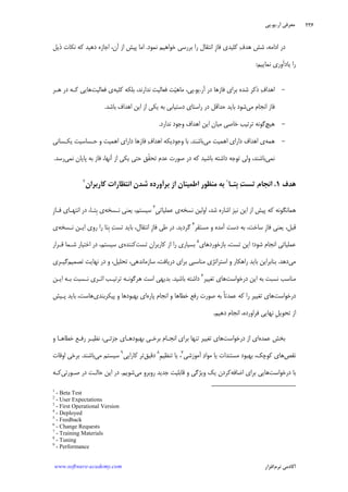 ‫ﺁﺭ‬ ‫ﻣﻌﺮﻓﻲ‬.‫ﻳﻮ‬.‫ﭘﻲ‬
‫ﺁﻛﺎﺩ‬‫ﻧﺮﻡ‬ ‫ﻣﻲ‬‫ﺍﻓﺰﺍﺭ‬www.software-academy.com
۲۳۶
‫ﻑ‬‫ﻫﺪ‬ ‫ﺷﺶ‬ ،‫ﺍﺩﺍﻣﻪ‬ ‫ﺩﺭ‬‫ﻧﻤﻮﺩ‬ ‫ﺧﻮﺍﻫﻴﻢ‬ ‫ﺑﺮﺭﺳﻲ‬ ‫ﺭﺍ‬ ‫ﺍﻧﺘﻘﺎﻝ‬ ‫ﹺ‬‫ﺯ‬‫ﻓﺎ‬ ‫ﻛﻠﻴﺪﻱ‬.‫ﺍﻣﺎ‬‫ﺍﺯ‬ ‫ﭘﻴﺶ‬‫ﺫﻳﻞ‬ ‫ﻧﻜﺎﺕ‬ ‫ﻛﻪ‬ ‫ﺩﻫﻴﺪ‬ ‫ﺍﺟﺎﺯﻩ‬ ،‫ﺁﻥ‬
‫ﺭﺍ‬‫ﻧﻤﺎﻳﻴﻢ‬ ‫ﻳﺎﺩﺁﻭﺭﻱ‬:
-‫ﺁﺭ‬ ‫ﺩﺭ‬ ‫ﻓﺎﺯﻫﺎ‬ ‫ﺑﺮﺍﻱ‬ ‫ﺷﺪﻩ‬ ‫ﺫﻛﺮ‬ ‫ﻑ‬‫ﺍﻫﺪﺍ‬.‫ﻳﻮ‬.،‫ﭘﻲ‬‫ﺖ‬‫ﻴ‬‫ﻣﺎﻫ‬‫ﻧ‬ ‫ﻓﻌﺎﻟﻴﺖ‬‫ﺑﻠﻜﻪ‬ ،‫ﺪﺍﺭﻧﺪ‬‫ﻛﻠﻴﻪ‬‫ﻓﻌﺎﻟﻴﺖ‬ ‫ﻱ‬‫ﻫـﺮ‬ ‫ﺩﺭ‬ ‫ﻛـﻪ‬ ‫ﻫﺎﻳﻲ‬
‫ﺍﻧﺠ‬ ‫ﻓﺎﺯ‬‫ﻣﻲ‬ ‫ﺎﻡ‬‫ﺍﺯ‬ ‫ﻳﻜﻲ‬ ‫ﺑﻪ‬ ‫ﺩﺳﺘﻴﺎﺑﻲ‬ ‫ﺭﺍﺳﺘﺎﻱ‬ ‫ﺩﺭ‬ ‫ﺣﺪﺍﻗﻞ‬ ‫ﺑﺎﻳﺪ‬ ‫ﺷﻮﺩ‬‫ﺍﻳﻦ‬‫ﺍﻫﺪﺍﻑ‬‫ﺑﺎﺷﺪ‬.
-‫ﻫﻴﭻ‬‫ﺗﺮﺗﻴﺐ‬ ‫ﮔﻮﻧﻪ‬‫ﻣﻴﺎﻥ‬ ‫ﺧﺎﺻﻲ‬‫ﻧﺪﺍﺭﺩ‬ ‫ﻭﺟﻮﺩ‬ ‫ﺍﻫﺪﺍﻑ‬ ‫ﺍﻳﻦ‬.
-‫ﻫﻤﻪ‬‫ﻣﻲ‬ ‫ﺍﻫﻤﻴﺖ‬ ‫ﺩﺍﺭﺍﻱ‬ ‫ﺍﻫﺪﺍﻑ‬ ‫ﻱ‬‫ﺑﺎﺷﻨﺪ‬.‫ﻳﻜـﺴﺎﻧﻲ‬ ‫ﺣـﺴﺎﺳﻴﺖ‬ ‫ﻭ‬ ‫ﺍﻫﻤﻴﺖ‬ ‫ﺩﺍﺭﺍﻱ‬ ‫ﻓﺎﺯﻫﺎ‬ ‫ﻑ‬‫ﺍﻫﺪﺍ‬ ‫ﻭﺟﻮﺩﻳﻜﻪ‬ ‫ﺑﺎ‬
‫ﻧﻤﻲ‬‫ﻳ‬ ‫ﺣﺘﻲ‬ ‫ﹼﻖ‬‫ﻘ‬‫ﺗﺤ‬ ‫ﻋﺪﻡ‬ ‫ﺻﻮﺭﺕ‬ ‫ﺩﺭ‬ ‫ﻛﻪ‬ ‫ﺑﺎﺷﻴﺪ‬ ‫ﺩﺍﺷﺘﻪ‬ ‫ﺗﻮﺟﻪ‬ ‫ﻭﻟﻲ‬ ،‫ﺑﺎﺷﻨﺪ‬‫ﻧﻤﻲ‬ ‫ﭘﺎﻳﺎﻥ‬ ‫ﺑﻪ‬ ‫ﻓﺎﺯ‬ ،‫ﺁﻧﻬﺎ‬ ‫ﺍﺯ‬ ‫ﻜﻲ‬‫ﺭﺳﺪ‬.
‫ﻫﺪﻑ‬۱.‫ﺖ‬‫ﺗﺴ‬ ‫ﺍﻧﺠﺎﻡ‬‫ﹺﺘـﺎ‬‫ﺑ‬١
‫ﺍﺯ‬ ‫ﺍﻃﻤﻴﻨﺎﻥ‬ ‫ﻣﻨﻈﻮﺭ‬ ‫ﺑﻪ‬‫ﺷﺪﻥ‬ ‫ﺑﺮﺁﻭﺭﺩﻩ‬‫ﻛﺎﺭﺑﺮ‬ ‫ﺍﻧﺘﻈﺎﺭﺍﺕ‬‫ﺍﻥ‬٢
‫ﻧﺴﺨﻪ‬ ‫ﺍﻭﻟﻴﻦ‬ ،‫ﺷﺪ‬ ‫ﺍﺷﺎﺭﻩ‬ ‫ﻧﻴﺰ‬ ‫ﺍﻳﻦ‬ ‫ﺍﺯ‬ ‫ﭘﻴﺶ‬ ‫ﻛﻪ‬ ‫ﻫﻤﺎﻧﮕﻮﻧﻪ‬‫ﹺ‬‫ﻲ‬‫ﻋﻤﻠﻴﺎﺗ‬ ‫ﻱ‬٣
‫ﻧـﺴﺨﻪ‬ ‫ﻳﻌﻨﻲ‬ ،‫ﺳﻴﺴﺘﻢ‬‫ﹺ‬‫ﺑ‬ ‫ﻱ‬‫ﹺ‬‫ﺯ‬‫ﻓـﺎ‬ ‫ﺍﻧﺘﻬـﺎﻱ‬ ‫ﺩﺭ‬ ،‫ﺘـﺎ‬
‫ﻣﺴﺘﻘﺮ‬ ‫ﻭ‬ ‫ﺁﻣﺪﻩ‬ ‫ﺩﺳﺖ‬ ‫ﺑﻪ‬ ،‫ﺳﺎﺧﺖ‬ ‫ﹺ‬‫ﺯ‬‫ﻓﺎ‬ ‫ﻳﻌﻨﻲ‬ ،‫ﻗﺒﻞ‬٤
‫ﮔﺮﺩ‬‫ﻳﺪ‬.‫ﻧـﺴﺨﻪ‬ ‫ﺍﻳـﻦ‬ ‫ﺭﻭﻱ‬ ‫ﺭﺍ‬ ‫ﹺﺘﺎ‬‫ﺑ‬ ‫ﺖ‬‫ﺗﺴ‬ ‫ﺑﺎﻳﺪ‬ ،‫ﺍﻧﺘﻘﺎﻝ‬ ‫ﹺ‬‫ﺯ‬‫ﻓﺎ‬ ‫ﻃﻲ‬ ‫ﺩﺭ‬‫ﻱ‬
‫ﺑﺎﺯﺧﻮﺭﺩﻫﺎﻱ‬ ،‫ﺗﺴﺖ‬ ‫ﺍﻳﻦ‬ ‫ﺷﻮﺩ؛‬ ‫ﺍﻧﺠﺎﻡ‬ ‫ﻋﻤﻠﻴﺎﺗﻲ‬٥
‫ﺗﺴﺖ‬ ‫ﻛﺎﺭﺑﺮﺍﻥ‬ ‫ﺍﺯ‬ ‫ﺭﺍ‬ ‫ﺑﺴﻴﺎﺭﻱ‬‫ﻛﻨﻨﺪﻩ‬‫ﻗـﺮﺍﺭ‬ ‫ﺷـﻤﺎ‬ ‫ﺍﺧﺘﻴﺎﺭ‬ ‫ﺩﺭ‬ ،‫ﺳﻴﺴﺘﻢ‬ ‫ﻱ‬
‫ﻣﻲ‬‫ﺩﻫﺪ‬.‫ﺗﺼﻤﻴﻢ‬ ‫ﻧﻬﺎﻳﺖ‬ ‫ﺩﺭ‬ ‫ﻭ‬ ،‫ﺗﺤﻠﻴﻞ‬ ،‫ﺳﺎﺯﻣﺎﻧﺪﻫﻲ‬ ،‫ﺩﺭﻳﺎﻓﺖ‬ ‫ﺑﺮﺍﻱ‬ ‫ﻣﻨﺎﺳﺒﻲ‬ ‫ﺍﺳﺘﺮﺍﺗﮋﻱ‬ ‫ﻭ‬ ‫ﺭﺍﻫﻜﺎﺭ‬ ‫ﺑﺎﻳﺪ‬ ‫ﺑﻨﺎﺑﺮﺍﻳﻦ‬‫ﮔﻴـﺮﻱ‬
‫ﻣ‬‫ﺩﺭﺧﻮﺍﺳﺖ‬ ‫ﺍﻳﻦ‬ ‫ﺑﻪ‬ ‫ﻧﺴﺒﺖ‬ ‫ﻨﺎﺳﺐ‬‫ﺗﻐﻴﻴﺮ‬ ‫ﻫﺎﻱ‬٦
‫ﺑﺎﺷﻴﺪ‬ ‫ﺩﺍﺷﺘﻪ‬.‫ﺍﻳـﻦ‬ ‫ﺑـﻪ‬ ‫ﻧـﺴﺒﺖ‬ ‫ﺍﺛـﺮﻱ‬ ‫ﺗﺮﺗﻴـﺐ‬ ‫ﻫﺮﮔﻮﻧـﻪ‬ ‫ﺍﺳﺖ‬ ‫ﺑﺪﻳﻬﻲ‬
‫ﺩﺭﺧﻮﺍﺳﺖ‬‫ﭘﺎﺭﻩ‬ ‫ﺍﻧﺠﺎﻡ‬ ‫ﻭ‬ ‫ﺧﻄﺎﻫﺎ‬ ‫ﺭﻓﻊ‬ ‫ﺻﻮﺭﺕ‬ ‫ﺑﻪ‬ ‫ﹰ‬‫ﺎ‬‫ﻋﻤﺪﺗ‬ ‫ﻛﻪ‬ ‫ﺭﺍ‬ ‫ﺗﻐﻴﻴﺮ‬ ‫ﻫﺎﻱ‬‫ﭘﻴﻜﺮﺑﻨﺪﻱ‬ ‫ﻭ‬ ‫ﺑﻬﺒﻮﺩﻫﺎ‬ ‫ﺍﻱ‬‫ﭘـﻴﺶ‬ ‫ﺑﺎﻳﺪ‬ ،‫ﻫﺎﺳﺖ‬
‫ﺩﻫﻴﻢ‬ ‫ﺍﻧﺠﺎﻡ‬ ،‫ﻓﺮﺍﻭﺭﺩﻩ‬ ‫ﻧﻬﺎﻳﻲ‬ ‫ﹺ‬‫ﻞ‬‫ﺗﺤﻮﻳ‬ ‫ﺍﺯ‬.
‫ﻋﻤﺪﻩ‬ ‫ﺑﺨﺶ‬‫ﺩﺭﺧﻮﺍﺳﺖ‬ ‫ﺍﺯ‬ ‫ﺍﻱ‬‫ﺗﻐﻴﻴ‬ ‫ﻫﺎﻱ‬‫ﻭ‬ ‫ﺧﻄﺎﻫـﺎ‬ ‫ﺭﻓـﻊ‬ ‫ﻧﻈﻴـﺮ‬ ،‫ﺟﺰﺋـﻲ‬ ‫ﺑﻬﺒﻮﺩﻫـﺎﻱ‬ ‫ﺑﺮﺧـﻲ‬ ‫ﺍﻧﺠـﺎﻡ‬ ‫ﺑﺮﺍﻱ‬ ‫ﺗﻨﻬﺎ‬ ‫ﺮ‬
‫ﻧﻘﺺ‬‫ﺁﻣﻮﺯﺷﻲ‬ ‫ﺩ‬‫ﻣﻮﺍ‬ ‫ﻳﺎ‬ ‫ﻣﺴﺘﻨﺪﺍﺕ‬ ‫ﺑﻬﺒﻮﺩ‬ ،‫ﻛﻮﭼﻚ‬ ‫ﻫﺎﻱ‬٧
‫ﹺ‬‫ﻢ‬‫ﺗﻨﻈﻴ‬ ‫ﻳﺎ‬ ،٨
‫ﺩﻗﻴﻖ‬‫ﻛﺎﺭﺍﻳﻲ‬ ‫ﺗﺮ‬٩
‫ﻣﻲ‬ ‫ﺳﻴﺴﺘﻢ‬‫ﺑﺎﺷﻨﺪ‬.‫ﺍﻭﻗﺎﺕ‬ ‫ﺑﺮﺧﻲ‬
‫ﺩﺭﺧﻮﺍﺳﺖ‬ ‫ﺑﺎ‬‫ﺍﺿﺎﻓﻪ‬ ‫ﺑﺮﺍﻱ‬ ‫ﻫﺎﻳﻲ‬‫ﻣﻲ‬ ‫ﺭﻭﺑﺮﻭ‬ ‫ﺟﺪﻳﺪ‬ ‫ﻗﺎﺑﻠﻴﺖ‬ ‫ﻭ‬ ‫ﻭﻳﮋﮔﻲ‬ ‫ﻳﻚ‬ ‫ﻛﺮﺩﻥ‬‫ﺷﻮﻳﻢ‬.‫ﺻـﻮﺭﺗﻲ‬ ‫ﺩﺭ‬ ‫ﺣﺎﻟـﺖ‬ ‫ﺍﻳﻦ‬ ‫ﺩﺭ‬‫ﻛـﻪ‬
1
- Beta Test
2
- User Expectations
3
- First Operational Version
4
- Deployed
5
- Feedback
6
- Change Requests
7
- Training Materials
8
- Tuning
9
- Performance
 
