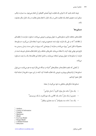 ‫ﺁﺭ‬ ‫ﻣﻌﺮﻓﻲ‬.‫ﻳﻮ‬.‫ﭘﻲ‬
‫ﺁﻛﺎﺩ‬‫ﻧﺮﻡ‬ ‫ﻣﻲ‬‫ﺍﻓﺰﺍﺭ‬www.software-academy.com
۲۶۲
‫ﻛﻪ‬ ‫ﺑﺎﺷﻴﺪ‬ ‫ﺩﺍﺷﺘﻪ‬ ‫ﺗﻮﺟﻪ‬‫ﻫﻤﻪ‬ ‫ﹰ‬‫ﺎ‬‫ﻟﺰﻭﻣ‬ ،‫ﻓﻌﺎﻟﻴﺖ‬ ‫ﻳﻚ‬ ‫ﺍﺟﺮﺍﻱ‬ ‫ﺑﺎ‬‫ﮔﺎﻡ‬ ‫ﻱ‬‫ﻧﻤ‬ ‫ﺍﻧﺠﺎﻡ‬ ‫ﺁﻥ‬ ‫ﻫﺎﻱ‬‫ﻲ‬‫ﺷﻮﺩ‬.‫ﺩﻳﮕـﺮ‬ ‫ﻋﺒـﺎﺭﺕ‬ ‫ﺑـﻪ‬،
‫ﻧﺤﻮﻩ‬ ‫ﺍﺳﺖ‬ ‫ﻣﻤﻜﻦ‬‫ﺖ‬‫ﻓﻌﺎﻟﻴ‬ ‫ﻳﻚ‬ ‫ﺍﻧﺠﺎﻡ‬ ‫ﻱ‬‫ﹺ‬‫ﺭ‬‫ﺗﻜﺮﺍ‬ ‫ﻳﻚ‬ ‫ﺩﺭ‬ ‫ﻓﻌﺎﻟﻴﺖ‬ ‫ﻫﻤﺎﻥ‬ ‫ﺍﻧﺠﺎﻡ‬ ‫ﺑﺎ‬ ‫ﺗﻜﺮﺍﺭ‬ ‫ﻳﻚ‬ ‫ﺩﺭ‬ ‫ﺧﺎﺹ‬‫ﻣﺘﻔـﺎﻭﺕ‬ ‫ﺩﻳﮕﺮ‬
‫ﺑﺎﺷﺪ‬.
‫ﺩﺳﺘﺎﻭﺭﺩﻫﺎ‬١
‫ﻓﻌﺎﻟﻴﺖ‬‫ﻣﻲ‬ ‫ﺧﺮﻭﺟﻲ‬ ‫ﻭ‬ ‫ﻭﺭﻭﺩﻱ‬ ‫ﻋﻨﻮﺍﻥ‬ ‫ﺑﻪ‬ ‫ﺩﺳﺘﺎﻭﺭﺩﻫﺎﻳﻲ‬ ‫ﺩﺍﺭﺍﻱ‬ ‫ﻣﺨﺘﻠﻒ‬ ‫ﻫﺎﻱ‬‫ﺑﺎﺷﻨﺪ‬.‫ﺩﺳﺘﺎﻭﺭﺩ‬،‫ﻗﻄﻌـﻪ‬ ‫ﺍﺯ‬ ‫ﻋﺒﺎﺭﺗﺴﺖ‬‫ﺍﻱ‬
‫ﺍﻃﻼﻋﺎﺕ‬ ‫ﺍﺯ‬٢
‫ﺩﺭ‬ ‫ﻛﻪ‬‫ﻃﻲ‬‫ﻓﺮ‬ ‫ﻳﻚ‬‫ﺍ‬‫ﻣﻲ‬ ‫ﺗﺼﺤﻴﺢ‬ ،‫ﺷﺪﻩ‬ ‫ﺗﻮﻟﻴﺪ‬ ،‫ﻳﻨﺪ‬‫ﺷﻮﺩ‬،‫ﻣـﻲ‬ ‫ﻗﺮﺍﺭ‬ ‫ﺍﺳﺘﻔﺎﺩﻩ‬ ‫ﻣﻮﺭﺩ‬ ‫ﻳﺎ‬‫ﮔﻴـﺮﺩ‬.،‫ﺩﺳـﺘﺎﻭﺭﺩﻫﺎ‬
‫ﹺ‬‫ﺲ‬‫ﻟﻤ‬ ‫ﻗﺎﺑﻞ‬ ‫ﻣﺤﺼﻮﻻﺕ‬٣
‫ﻣﻲ‬ ‫ﭘﺮﻭﮊﻩ‬‫ﺑـﻪ‬ ‫ﺭﺳـﻴﺪﻥ‬ ‫ﺯﻣـﺎﻥ‬ ‫ﻣـﺪﺕ‬ ‫ﻃـﻲ‬ ‫ﺩﺭ‬ ‫ﭘـﺮﻭﮊﻩ‬ ‫ﻛـﻪ‬ ‫ﭼﻴﺰﻫـﺎﻳﻲ‬ ‫ﺍﺯ‬ ‫ﻋﺒﺎﺭﺗﻨﺪ‬ ‫ﻭ‬ ‫ﺑﺎﺷﻨﺪ‬
‫ﻓﺮﺍﻭﺭﺩﻩ‬‫ﻱ‬‫ﻣﻲ‬ ‫ﺍﺳﺘﻔﺎﺩﻩ‬ ‫ﻳﺎ‬ ‫ﻛﺮﺩﻩ‬ ‫ﺗﻮﻟﻴﺪ‬ ‫ﻧﻬﺎﻳﻲ‬‫ﻧﻤﺎﻳﺪ‬.‫ﻧﻘﺶ‬‫ﻓﻌﺎﻟﻴـﺖ‬ ‫ﺍﻧﺠﺎﻡ‬ ‫ﺑﺮﺍﻱ‬ ‫ﻣﺨﺘﻠﻒ‬ ‫ﻫﺎﻱ‬‫ﻫـﺎﻱ‬‫ﺩ‬ ‫ﺷـﺪﻩ‬ ‫ﺗﻌﺮﻳـﻒ‬‫ﺭ‬
‫ﻓﺮ‬‫ﺍ‬‫ﻣﻲ‬ ‫ﺍﺳﺘﻔﺎﺩﻩ‬ ‫ﻭﺭﻭﺩﻱ‬ ‫ﻋﻨﻮﺍﻥ‬ ‫ﺑﻪ‬ ‫ﺩﺳﺘﺎﻭﺭﺩﻫﺎ‬ ‫ﺍﺯ‬ ،‫ﻳﻨﺪ‬‫ﻓﻌﺎﻟﻴﺖ‬ ‫ﺍﻳﻦ‬ ‫ﺍﻧﺠﺎﻡ‬ ‫ﺣﺎﺻﻞ‬ ‫ﻭ‬ ‫ﻧﻤﺎﻳﻨﺪ‬‫ﺩﺳـﺘﺎﻭﺭﺩ‬ ‫ﭼﻨـﺪ‬ ‫ﻳـﺎ‬ ‫ﻳﻚ‬ ،‫ﻫﺎ‬
‫ﻣﻲ‬‫ﺑﺎﺷﺪ‬.
‫ﻓﻌﺎﻟﻴﺖ‬ ‫ﻣﺎﻫﻴﺖ‬ ‫ﻛﻪ‬ ‫ﺁﻧﺠﺎﻳﻲ‬ ‫ﺍﺯ‬‫ﻫﺎ‬‫ﻋﻤﻠﻜﺮﺩﻫﺎﻱ‬ ‫ﻭ‬٤
‫ﺷﺒﻴﻪ‬ ‫ﺷﻲﺀﮔﺮﺍ‬ ‫ﺩﻳﺪﮔﺎﻩ‬ ‫ﺩﺭ‬ ‫ﺍﺷﻴﺎﺀ‬‫ﻣﻲ‬ ‫ﻫﻢ‬ ‫ﺑﻪ‬‫ﻣـﻲ‬ ،‫ﺑﺎﺷـﺪ‬‫ﺗـﻮﺍﻥ‬
‫ﻓﻌﺎﻟﻴﺖ‬ ‫ﻳﻚ‬ ‫ﺧﺮﻭﺟﻲ‬ ‫ﻭ‬ ‫ﻭﺭﻭﺩﻱ‬ ‫ﭘﺎﺭﺍﻣﺘﺮﻫﺎﻱ‬ ‫ﺭﺍ‬ ‫ﺩﺳﺘﺎﻭﺭﺩﻫﺎ‬‫ﻛﺮﺩ‬ ‫ﻗﻠﻤﺪﺍﺩ‬.‫ﺍﻟﺒﺘﻪ‬،‫ﻧﻘﺶ‬ ‫ﺻﻮﺭﺕ‬ ‫ﺍﻳﻦ‬ ‫ﺩﺭ‬‫ﺍﺷﻴﺎﺀ‬ ‫ﻣﺸﺎﺑﻪ‬ ‫ﺭﺍ‬ ‫ﻫﺎ‬
‫ﻮ‬‫ﺗﺼ‬ ‫ﻓﻌﺎﻝ‬‫ﻛﺮﺩﻩ‬ ‫ﺭ‬‫ﺍﻳﻢ‬.
‫ﺷﻜﻞ‬ ،‫ﺩﺳﺘﺎﻭﺭﺩﻫﺎ‬‫ﻣﻲ‬ ‫ﺧﻮﺩ‬ ‫ﺑﻪ‬ ‫ﻣﺨﺘﻠﻔﻲ‬ ‫ﻫﺎﻱ‬‫ﮔﻴﺮﻧﺪ‬،‫ﺟﻤﻠﻪ‬ ‫ﺍﺯ‬:
-‫ﻣﺪﻝ‬ ‫ﻳﻚ‬٥
‫ﻛﺎﺭﺑﺮﺩ‬ ‫ﺩ‬‫ﻣﻮﺍﺭ‬ ‫ﻣﺪﻝ‬ ‫ﻣﺎﻧﻨﺪ‬ ،٦
‫ﻃﺮﺍﺣﻲ‬ ‫ﻣﺪﻝ‬ ‫ﻳﺎ‬٧
-‫ﻣﺪﻝ‬ ‫ﻳﻚ‬ ‫ﺍﺯ‬ ‫ﻋﻨﺼﺮﻱ‬٨
‫ﻛﺎﺭﺑﺮﺩ‬‫ﺩ‬‫ﻣﻮﺭ‬ ‫ﻳﻚ‬ ،‫ﻛﻼﺱ‬ ‫ﻳﻚ‬ ‫ﻣﺎﻧﻨﺪ‬ ،،‫ﺯﻳﺮﺳﻴﺴﺘﻢ‬ ‫ﻳﻚ‬ ‫ﻳﺎ‬9
-‫ﺳﻨﺪ‬ ‫ﻳﻚ‬١
‫ﺳﻨ‬ ‫ﻣﺎﻧﻨﺪ‬ ،‫ﭼﺸﻢ‬ ‫ﺪ‬‫ﺍﻧﺪﺍﺯ‬٢
‫ﺪ‬‫ﺳﻨ‬ ‫ﻳﺎ‬‫ﻧﺮﻡ‬ ‫ﻣﻌﻤﺎﺭﻱ‬‫ﺍﻓﺰﺍﺭ‬٣
1
- Artifacts
2
- A piece of information
3
- Tangible
4
- Operations
5
- Model
6
- Use Case Model
7
- Design Model
8
- A Model Element
9
- Subsystem
 