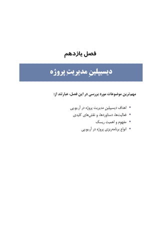 ‫ﻓﺼﻞ‬‫ﯾﺎزدﻫﻢ‬
‫ﻣﻬﻢ‬‫ﻓﺼﻞ‬ ‫ﺍﻳﻦ‬ ‫ﺩﺭ‬ ‫ﺑﺮﺭﺳﻲ‬ ‫ﻣﻮﺭﺩ‬ ‫ﻣﻮﺿﻮﻋﺎﺕ‬ ‫ﺗﺮﻳﻦ‬،‫ﺍﺯ‬ ‫ﻋﺒﺎﺭﺗﻨﺪ‬:
•‫ﺁﺭ‬ ‫ﺩﺭ‬ ‫ﭘﺮﻭﮊﻩ‬ ‫ﻣﺪﻳﺮﻳﺖ‬ ‫ﹺ‬‫ﻦ‬‫ﺩﻳﺴﻴﭙﻠﻴ‬ ‫ﺍﻫﺪﺍﻑ‬.‫ﻳﻮ‬.‫ﭘﻲ‬
•‫ﻓﻌﺎﻟﻴﺖ‬‫ﻧﻘﺶ‬ ‫ﻭ‬ ،‫ﺩﺳﺘﺎﻭﺭﺩﻫﺎ‬ ،‫ﻫﺎ‬‫ﻛﻠﻴﺪﻱ‬ ‫ﻫﺎﻱ‬
•‫ﺭﻳﺴﻚ‬ ‫ﺍﻫﻤﻴﺖ‬ ‫ﻭ‬ ‫ﻣﻔﻬﻮﻡ‬
•‫ﺑﺮﻧﺎﻣﻪ‬ ‫ﺍﻧﻮﺍﻉ‬‫ﺭﻳ‬‫ﺁﺭ‬ ‫ﺩﺭ‬ ‫ﭘﺮﻭﮊﻩ‬ ‫ﺰﻱ‬.‫ﻳﻮ‬.‫ﭘﻲ‬
‫ﹺ‬‫ﻦ‬‫ﺩﻳﺴﻴﭙﻠﻴ‬‫ﭘﺮﻭﮊﻩ‬ ‫ﺖ‬‫ﻣﺪﻳﺮﻳ‬
 