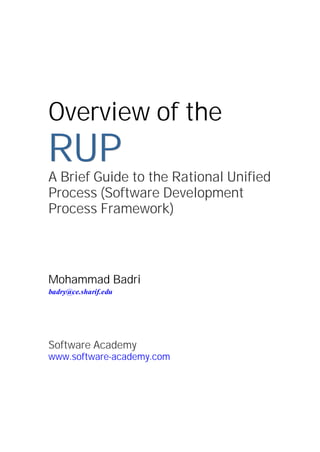 Software Academy www.software-academy.com
Overview of the
RRRUUUPPP
A Brief Guide to the Rational Unified
Process (Software Development
Process Framework)
Mohammad Badri
badry@ce.sharif.edu
Software Academy
www.software-academy.com
 