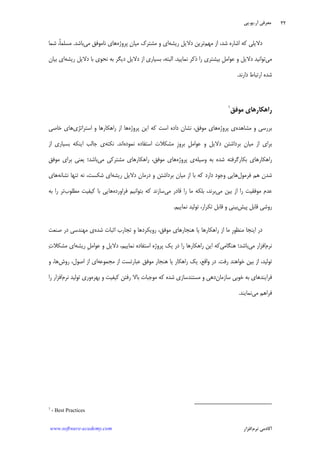 ‫ﺁﺭ‬ ‫ﻣﻌﺮﻓﻲ‬.‫ﻳﻮ‬.‫ﭘﻲ‬
‫ﺁﻛﺎﺩ‬‫ﻧﺮﻡ‬ ‫ﻣﻲ‬‫ﺍﻓﺰﺍﺭ‬www.software-academy.com
۳۲
‫ﻛ‬ ‫ﺩﻻﻳﻠﻲ‬‫ﻣﻬﻢ‬ ‫ﺍﺯ‬ ،‫ﺷﺪ‬ ‫ﺍﺷﺎﺭﻩ‬ ‫ﻪ‬‫ﺭﻳﺸﻪ‬ ‫ﺩﻻﻳﻞ‬ ‫ﺗﺮﻳﻦ‬‫ﭘﺮﻭﮊﻩ‬ ‫ﻣﻴﺎﻥ‬ ‫ﻣﺸﺘﺮﻙ‬ ‫ﻭ‬ ‫ﺍﻱ‬‫ﻣﻲ‬ ‫ﻧﺎﻣﻮﻓﻖ‬ ‫ﻫﺎﻱ‬‫ﺑﺎﺷﺪ‬.‫ﺷﻤﺎ‬ ،‫ﹰ‬‫ﺎ‬‫ﻣﺴﻠﻤ‬
‫ﻣﻲ‬‫ﻧﻤﺎﻳﻴﺪ‬ ‫ﺫﻛﺮ‬ ‫ﺭﺍ‬ ‫ﺑﻴﺸﺘﺮﻱ‬ ‫ﹺ‬‫ﻞ‬‫ﻋﻮﺍﻣ‬ ‫ﻭ‬ ‫ﺩﻻﻳﻞ‬ ‫ﺗﻮﺍﻧﻴﺪ‬.‫ﺭﻳﺸﻪ‬ ‫ﺩﻻﻳﻞ‬ ‫ﺑﺎ‬ ‫ﻧﺤﻮﻱ‬ ‫ﺑﻪ‬ ‫ﺩﻳﮕﺮ‬ ‫ﺩﻻﻳﻞ‬ ‫ﺍﺯ‬ ‫ﺑﺴﻴﺎﺭﻱ‬ ،‫ﺍﻟﺒﺘﻪ‬‫ﺑﻴﺎﻥ‬ ‫ﺍﻱ‬
‫ﺩﺍﺭﻧﺪ‬ ‫ﺍﺭﺗﺒﺎﻁ‬ ‫ﺷﺪﻩ‬.
‫ﻣﻮﻓﻖ‬ ‫ﺭﺍﻫﻜﺎﺭﻫﺎﻱ‬١
‫ﻣﺸﺎﻫﺪﻩ‬ ‫ﻭ‬ ‫ﺑﺮﺭﺳﻲ‬‫ﭘﺮﻭﮊﻩ‬ ‫ﻱ‬‫ﻫﺎﻱ‬‫ﻣﻮﻓﻖ‬،‫ﭘﺮﻭﮊﻩ‬ ‫ﺍﻳﻦ‬ ‫ﻛﻪ‬ ‫ﺍﺳﺖ‬ ‫ﺩﺍﺩﻩ‬ ‫ﻧﺸﺎﻥ‬‫ﺭﺍﻫﻜﺎﺭﻫﺎ‬ ‫ﺍﺯ‬ ‫ﻫﺎ‬‫ﺍﺳﺘﺮﺍﺗﮋ‬ ‫ﻭ‬‫ﻱ‬‫ﺧﺎﺻﻲ‬ ‫ﻫﺎﻱ‬
‫ﺩﻻﻳﻞ‬ ‫ﺑﺮﺩﺍﺷﺘﻦ‬ ‫ﻣﻴﺎﻥ‬ ‫ﺍﺯ‬ ‫ﺑﺮﺍﻱ‬‫ﻣﺸﻜﻼﺕ‬ ‫ﹺ‬‫ﺯ‬‫ﺑﺮﻭ‬ ‫ﹺ‬‫ﻞ‬‫ﻋﻮﺍﻣ‬ ‫ﻭ‬‫ﻧﻤﻮﺩﻩ‬ ‫ﺍﺳﺘﻔﺎﺩﻩ‬‫ﺍﻧﺪ‬.‫ﻧﻜﺘﻪ‬‫ﺍﺯ‬ ‫ﺑﺴﻴﺎﺭﻱ‬ ‫ﺍﻳﻨﻜﻪ‬ ‫ﺟﺎﻟﺐ‬ ‫ﻱ‬
‫ﻭﺳﻴﻠﻪ‬ ‫ﺑﻪ‬ ‫ﺷﺪﻩ‬ ‫ﺑﻜﺎﺭﮔﺮﻓﺘﻪ‬ ‫ﺭﺍﻫﻜﺎﺭﻫﺎﻱ‬‫ﭘﺮﻭﮊﻩ‬ ‫ﻱ‬‫ﻣﻲ‬ ‫ﻣﺸﺘﺮﻛﻲ‬ ‫ﺭﺍﻫﻜﺎﺭﻫﺎﻱ‬ ،‫ﻣﻮﻓﻖ‬ ‫ﻫﺎﻱ‬‫ﻣﻮ‬ ‫ﺑﺮﺍﻱ‬ ‫ﻳﻌﻨﻲ‬ ‫ﺑﺎﺷﺪ؛‬‫ﻓﻖ‬
‫ﻓﺮﻣﻮﻝ‬ ‫ﻫﻢ‬ ‫ﺷﺪﻥ‬‫ﺑﺎ‬ ‫ﻛﻪ‬ ‫ﺩﺍﺭﺩ‬ ‫ﻭﺟﻮﺩ‬ ‫ﻫﺎﻳﻲ‬‫ﺭﻳﺸﻪ‬ ‫ﺩﻻﻳﻞ‬ ‫ﺩﺭﻣﺎﻥ‬ ‫ﻭ‬ ‫ﺑﺮﺩﺍﺷﺘﻦ‬ ‫ﻣﻴﺎﻥ‬ ‫ﺍﺯ‬‫ﺍﻱ‬‫ﺷﻜﺴﺖ‬‫ﻧﺸﺎﻧﻪ‬ ‫ﺗﻨﻬﺎ‬ ‫ﻧﻪ‬ ،‫ﻫﺎ‬‫ﻱ‬
‫ﻣﻮﻓﻘﻴﺖ‬ ‫ﻋﺪﻡ‬‫ﻣﻲ‬ ‫ﺑﻴﻦ‬ ‫ﺍﺯ‬ ‫ﺭﺍ‬‫ﺑﺮ‬‫ﻧ‬‫ﺪ‬،‫ﻣﻲ‬ ‫ﻗﺎﺩﺭ‬ ‫ﺭﺍ‬ ‫ﻣﺎ‬ ‫ﺑﻠﻜﻪ‬‫ﺳﺎﺯ‬‫ﻧ‬‫ﺪ‬‫ﻛﻪ‬‫ﺑﺘﻮﺍﻧﻴﻢ‬‫ﻓﺮﺍﻭﺭﺩﻩ‬‫ﻫﺎﻳﻲ‬‫ﻣﻄﻠﻮﺏ‬ ‫ﻛﻴﻔﻴﺖ‬ ‫ﺑﺎ‬‫ﺗﺮ‬‫ﺭﺍ‬‫ﺑﻪ‬
‫ﭘﻴﺶ‬ ‫ﻗﺎﺑﻞ‬ ‫ﺭﻭﺷﻲ‬‫ﺗﻜﺮﺍﺭ‬ ‫ﻗﺎﺑﻞ‬ ‫ﻭ‬ ‫ﺑﻴﻨﻲ‬،‫ﻧﻤﺎﻳﻴﻢ‬ ‫ﺗﻮﻟﻴﺪ‬.
‫ﺍﻳﻨﺠ‬ ‫ﺩﺭ‬‫ﺍﺯ‬ ‫ﻣﺎ‬ ‫ﹺ‬‫ﺭ‬‫ﻣﻨﻈﻮ‬ ‫ﺎ‬‫ﺷﺪﻩ‬ ‫ﺍﺛﺒﺎﺕ‬ ‫ﺗﺠﺎﺭﺏ‬ ‫ﻭ‬ ‫ﺭﻭﻳﻜﺮﺩﻫﺎ‬ ،‫ﻣﻮﻓﻖ‬ ‫ﻫﻨﺠﺎﺭﻫﺎﻱ‬ ‫ﻳﺎ‬ ‫ﺭﺍﻫﻜﺎﺭﻫﺎ‬‫ﻱ‬‫ﻣﻬﻨﺪﺳﻲ‬‫ﺩﺭ‬‫ﺻﻨﻌﺖ‬
‫ﻧﺮﻡ‬‫ﻣﻲ‬ ‫ﺍﻓﺰﺍﺭ‬‫ﺑﺎﺷﺪ‬‫؛‬‫ﻫﻨﮕﺎﻣﻲ‬‫ﻛﻪ‬‫ﺭﺍ‬ ‫ﺭﺍﻫﻜﺎﺭﻫﺎ‬ ‫ﺍﻳﻦ‬‫ﺍﺳﺘﻔﺎﺩﻩ‬ ‫ﭘﺮﻭﮊﻩ‬ ‫ﻳﻚ‬ ‫ﺩﺭ‬‫ﻧﻤﺎﻳﻴﻢ‬‫ﺩﻻﻳﻞ‬ ،‫ﹺ‬‫ﻞ‬‫ﻋﻮﺍﻣ‬ ‫ﻭ‬‫ﺭﻳﺸﻪ‬‫ﺕ‬‫ﻣﺸﻜﻼ‬ ‫ﺍﻱ‬
‫ﺗﻮﻟﻴﺪ‬،‫ﺍﺯ‬‫ﺭﻓﺖ‬ ‫ﺧﻮﺍﻫﻨﺪ‬ ‫ﺑﻴﻦ‬.‫ﻳﻚ‬ ،‫ﻭﺍﻗﻊ‬ ‫ﺩﺭ‬‫ﺭﺍﻫﻜﺎﺭ‬‫ﻫﻨﺠﺎﺭ‬ ‫ﻳﺎ‬‫ﻣﻮﻓﻖ‬‫ﻋﺒﺎﺭﺗﺴﺖ‬‫ﺍﺯ‬‫ﻣﺠﻤﻮﻋﻪ‬‫ﺭﻭﺵ‬ ،‫ﺍﺻﻮﻝ‬ ‫ﺍﺯ‬ ‫ﺍﻱ‬‫ﻫﺎ‬،‫ﻭ‬
‫ﻓﺮ‬‫ﺍ‬‫ﺳﺎﺯﻣﺎﻥ‬ ‫ﺧﻮﺑﻲ‬ ‫ﺑﻪ‬ ‫ﻳﻨﺪﻫﺎﻱ‬‫ﺑﻬﺮﻩ‬ ‫ﻭ‬ ‫ﻛﻴﻔﻴﺖ‬ ‫ﺭﻓﺘﻦ‬ ‫ﺑﺎﻻ‬ ‫ﻣﻮﺟﺒﺎﺕ‬ ‫ﻛﻪ‬ ‫ﺷﺪﻩ‬ ‫ﻣﺴﺘﻨﺪﺳﺎﺯﻱ‬ ‫ﻭ‬ ‫ﺩﻫﻲ‬‫ﻧﺮﻡ‬ ‫ﺗﻮﻟﻴﺪ‬ ‫ﻭﺭﻱ‬‫ﺭﺍ‬ ‫ﺍﻓﺰﺍﺭ‬
‫ﻣﻲ‬ ‫ﻓﺮﺍﻫﻢ‬‫ﻧﻤﺎﻳﻨﺪ‬.
1
- Best Practices
 