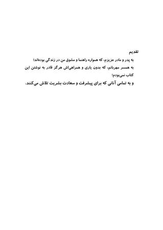 ‫ﺗﻘﺪﻳﻢ‬
‫ﺑﻪ‬‫ﻋ‬ ‫ﻣﺎﺩﺭ‬ ‫ﻭ‬ ‫ﭘﺪﺭ‬‫ﺰﻳﺰﻡ‬،‫ﻛﻪ‬‫ﻫﻤﻮﺍﺭﻩ‬‫ﻣﻦ‬ ‫ﻣﺸﻮﻕ‬ ‫ﻭ‬ ‫ﺭﺍﻫﻨﻤﺎ‬‫ﺯﻧﺪﮔﻲ‬ ‫ﺩﺭ‬‫ﺑﻮﺩﻩ‬‫ﺍﻧﺪ‬‫؛‬
‫ﺑﻪ‬‫ﻣﻬﺮﺑﺎﻧﻢ‬ ‫ﻫﻤﺴﺮ‬،‫ﻛﻪ‬‫ﺑﺪﻭﻥ‬‫ﻳﺎﺭ‬‫ﻱ‬‫ﻫﻤﺮﺍﻫ‬ ‫ﻭ‬‫ﻲ‬‫ﻧﻮﺷﺘﻦ‬ ‫ﺑﻪ‬ ‫ﻗﺎﺩﺭ‬ ‫ﻫﺮﮔﺰ‬ ‫ﺍﺵ‬‫ﺍﻳﻦ‬
‫ﻛﺘﺎﺏ‬‫ﻧ‬‫ﻤﻲ‬‫ﺑﻮﺩﻡ‬‫؛‬
‫ﺑﻪ‬ ‫ﻭ‬‫ﻛﻪ‬ ‫ﺁﻧﺎﻧﻲ‬ ‫ﺗﻤﺎﻣﻲ‬‫ﺑﺮﺍﻱ‬‫ﻭ‬ ‫ﭘﻴﺸﺮﻓﺖ‬‫ﺳﻌﺎﺩﺕ‬‫ﺑﺸﺮﻳﺖ‬‫ﻣﻲ‬ ‫ﺗﻼﺵ‬‫ﻛﻨﻨﺪ‬.
 