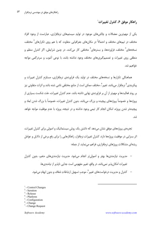 Software Academy www.software-academy.com
۵۳
‫ﻣﻮﻓﻖ‬ ‫ﺭﺍﻫﻜﺎﺭ‬۶.‫ﻛ‬‫ﺗﻐﻴﻴﺮﺍﺕ‬ ‫ﻨﺘﺮﻝ‬١
‫ﻣﻬﻢ‬ ‫ﺍﺯ‬ ‫ﻳﻜﻲ‬‫ﭼﺎﻟﺶ‬ ‫ﻭ‬ ‫ﻣﻌﻀﻼﺕ‬ ‫ﺗﺮﻳﻦ‬‫ﺳﻴﺴﺘﻢ‬ ‫ﺪ‬‫ﺗﻮﻟﻴ‬ ‫ﺩﺭ‬ ‫ﻣﻮﺟﻮﺩ‬ ‫ﻫﺎﻱ‬‫ﻧﺮﻡ‬ ‫ﻫﺎﻱ‬‫ﺍﻓﺮﺍﺩ‬ ‫ﻭﺟﻮﺩ‬ ‫ﺍﺯ‬ ‫ﻋﺒﺎﺭﺗﺴﺖ‬ ،‫ﺍﻓﺰﺍﺭﻱ‬
‫ﺗﻴﻢ‬ ‫ﺩﺭ‬ ‫ﻣﺨﺘﻠﻒ‬‫ﻣﻜﺎﻥ‬ ‫ﺩﺭ‬ ‫ﹰ‬‫ﻻ‬‫ﺍﺣﺘﻤﺎ‬ ‫ﻭ‬ ‫ﻣﺨﺘﻠﻒ‬ ‫ﻫﺎﻱ‬‫ﻣﺘﻔﺎﻭ‬ ‫ﺟﻐﺮﺍﻓﻴﺎﻳﻲ‬ ‫ﻫﺎﻱ‬‫ﺗﻜﺮﺍﺭﻫﺎﻱ‬ ‫ﺭﻭﻱ‬ ‫ﻫﻢ‬ ‫ﺑﺎ‬ ‫ﻛﻪ‬ ‫ﺕ‬٢
،‫ﻣﺨﺘﻠﻒ‬
‫ﻧﺴﺨﻪ‬‫ﻫﺎﻱ‬٣
‫ﻓﺮﺍﻭﺭﺩﻩ‬ ،‫ﻣﺨﺘﻠﻒ‬‫ﺑﺴﺘﺮﻫﺎﻱ‬ ‫ﻭ‬ ،‫ﻫﺎ‬٤
‫ﻣﻲ‬ ‫ﻛﺎﺭ‬ ‫ﻣﺨﺘﻠﻔﻲ‬‫ﻛﻨﻨﺪ‬.‫ﻭ‬ ‫ﻣﻨﻈﻢ‬ ‫ﹺ‬‫ﻝ‬‫ﻛﻨﺘﺮ‬ ‫ﺍﮔﺮ‬ ،‫ﺷﺮﺍﻳﻄﻲ‬ ‫ﭼﻨﻴﻦ‬ ‫ﺩﺭ‬
‫ﺗﺼﻤﻴﻢ‬ ‫ﻭ‬ ‫ﺗﻐﻴﻴﺮﺍﺕ‬ ‫ﺭﻭﻱ‬ ‫ﻣﻨﻄﻘﻲ‬‫ﮔﻴﺮﻱ‬‫ﻣﻮﺍﺟﻪ‬ ‫ﺳﺮﺩﺭﮔﻤﻲ‬ ‫ﻭ‬ ‫ﺁﺷﻮﺏ‬ ‫ﻧﻮﻋﻲ‬ ‫ﺑﺎ‬ ،‫ﺑﺎﺷﺪ‬ ‫ﻧﺪﺍﺷﺘﻪ‬ ‫ﻭﺟﻮﺩ‬ ‫ﻣﺨﺘﻠﻒ‬ ‫ﻫﺎﻱ‬
‫ﺷﺪ‬ ‫ﺧﻮﺍﻫﻴﻢ‬.
‫ﻧﺴﺨﻪ‬ ‫ﻭ‬ ‫ﺗﻜﺮﺍﺭﻫﺎ‬ ‫ﻫﻤﺎﻫﻨﮕﻲ‬‫ﻣﺨﺘﻠ‬ ‫ﻫﺎﻱ‬‫ﻓﺮﺍﻭﺭﺩﻩ‬ ‫ﻳﻚ‬ ‫ﺗﻮﻟﻴﺪ‬ ‫ﺩﺭ‬ ‫ﻒ‬‫ﻧﺮﻡ‬ ‫ﻱ‬‫ﻭ‬ ‫ﺗﻐﻴﻴﺮﺍﺕ‬ ‫ﹺ‬‫ﻝ‬‫ﻛﻨﺘﺮ‬ ‫ﹺ‬‫ﻡ‬‫ﻣﺴﺘﻠﺰ‬ ،‫ﺍﻓﺰﺍﺭﻱ‬
‫ﭘﻴﻜﺮﺑﻨﺪﻱ‬٥
‫ﻧﺮﻡ‬‫ﻣﻲ‬ ‫ﺍﻓﺰﺍﺭ‬‫ﺑﺎﺷﺪ‬.‫ﺗﻐﻴﻴﺮ‬٦
‫ﻧﻴﺰ‬ ‫ﻣﺘﻔﺎﻭﺗﻲ‬ ‫ﺍﺛﺮﺍﺕ‬ ‫ﻭ‬ ‫ﺑﺎﺷﺪ‬ ‫ﺷﺪﻩ‬ ‫ﻧﺎﺷﻲ‬ ‫ﻣﺨﺘﻠﻔﻲ‬ ‫ﻣﻨﺎﺑﻊ‬ ‫ﺍﺯ‬ ‫ﺍﺳﺖ‬ ‫ﻣﻤﻜﻦ‬ ‫ﻣﺨﺘﻠﻒ‬ ،
‫ﻓﻌﺎﻟﻴﺖ‬ ‫ﺪ‬‫ﺭﻭﻧ‬ ‫ﺑﺮ‬‫ﻣﻬﻢ‬ ‫ﻭ‬ ‫ﻫﺎ‬‫ﻓﺮﺍﻭﺭﺩﻩ‬ ‫ﺑﺮ‬ ‫ﺁﻥ‬ ‫ﺍﺯ‬ ‫ﺗﺮ‬‫ﺑﺎﺷﺪ‬ ‫ﺩﺍﺷﺘﻪ‬ ‫ﻧﻬﺎﻳﻲ‬ ‫ﻱ‬.‫ﺷﻜﺴﺖ‬ ‫ﻋﻠﺖ‬ ،‫ﺗﻐﻴﻴﺮﺍﺕ‬ ‫ﹺ‬‫ﻝ‬‫ﻛﻨﺘﺮ‬ ‫ﻋﺪﻡ‬‫ﺍﺯ‬ ‫ﺑﺴﻴﺎﺭﻱ‬
‫ﭘﺮﻭﮊﻩ‬‫ﭘﺮﻭﮊﻩ‬ ‫ﹰ‬‫ﺎ‬‫ﺧﺼﻮﺻ‬ ‫ﻭ‬ ‫ﻫﺎ‬‫ﻣﻲ‬ ‫ﺑﺰﺭﮒ‬ ‫ﻭ‬ ‫ﭘﻴﭽﻴﺪﻩ‬ ‫ﻫﺎﻱ‬‫ﺑﺎﺷﺪ‬.‫ﻭ‬ ‫ﺍﺑﻌﺎﺩ‬ ‫ﺷﺪﻥ‬ ‫ﺑﺰﺭﮒ‬ ‫ﺑﺎ‬ ‫ﹰ‬‫ﺎ‬‫ﺧﺼﻮﺻ‬ ،‫ﺗﻐﻴﻴﺮﺍﺕ‬ ‫ﹺ‬‫ﻝ‬‫ﻛﻨﺘﺮ‬ ‫ﺑﺪﻭﻥ‬
‫ﭘﻴﭽﻴﺪﻩ‬‫ﺧﻮﺍﻫﺪ‬ ‫ﻣﻮﺍﺟﻪ‬ ‫ﻣﻮﻓﻘﻴﺖ‬ ‫ﹺ‬‫ﻡ‬‫ﻋﺪ‬ ‫ﺑﺎ‬ ‫ﭘﺮﻭﮊﻩ‬ ،‫ﻧﺘﻴﺠﻪ‬ ‫ﺩﺭ‬ ‫ﻭ‬ ‫ﻧﺪﺍﺷﺘﻪ‬ ‫ﻭﺟﻮﺩ‬ ‫ﺗﻴﻤﻲ‬ ‫ﻛﺎﺭ‬ ‫ﺍﻧﺠﺎﻡ‬ ‫ﻥ‬‫ﺍﻣﻜﺎ‬ ،‫ﭘﺮﻭﮊﻩ‬ ‫ﺷﺪﻥ‬ ‫ﺗﺮ‬
‫ﺷﺪ‬.
‫ﺗﺠﺮﺑﻪ‬‫ﭘﺮﻭﮊﻩ‬ ‫ﻱ‬‫ﻣﻲ‬ ‫ﻧﺸﺎﻥ‬ ‫ﻣﻮﻓﻖ‬ ‫ﻫﺎﻱ‬‫ﺩﺍﺷﺘ‬ ‫ﻛﻪ‬ ‫ﺩﻫﺪ‬،‫ﺗﻐﻴﻴﺮﺍﺕ‬ ‫ﹺ‬‫ﻝ‬‫ﻛﻨﺘﺮ‬ ‫ﺑﺮﺍﻱ‬ ‫ﺍﺻﻮﻟﻲ‬ ‫ﻭ‬ ‫ﺳﻴﺴﺘﻤﺎﺗﻴﻚ‬ ‫ﹺ‬‫ﺵ‬‫ﺭﻭ‬ ‫ﻳﻚ‬ ‫ﻦ‬
‫ﭘﺮﻭﮊﻩ‬ ‫ﻣﻮﻓﻘﻴﺖ‬ ‫ﺩﺭ‬ ‫ﺑﺴﺰﺍﻳﻲ‬ ‫ﺍﺛﺮ‬‫ﺩﺍﺭﺩ‬ ‫ﻫﺎ‬.‫ﻧﺮﻡ‬ ‫ﺕ‬‫ﺗﻐﻴﻴﺮﺍ‬ ‫ﹺ‬‫ﻝ‬‫ﻛﻨﺘﺮ‬‫ﹺ‬‫ﻞ‬‫ﻋﻮﺍﻣ‬ ‫ﻭ‬ ‫ﺩﻻﻳﻞ‬ ‫ﺍﺯ‬ ‫ﺑﺮﺧﻲ‬ ‫ﺭﻓﻊ‬ ‫ﺑﺮﺍﻱ‬ ‫ﺭﺍ‬ ‫ﺭﺍﻫﻜﺎﺭﻫﺎﻳﻲ‬ ،‫ﺍﻓﺰﺍﺭ‬
‫ﺭﻳﺸﻪ‬‫ﭘﺮﻭﮊ‬ ‫ﺕ‬‫ﻣﺸﻜﻼ‬ ‫ﺍﻱ‬‫ﻧﺮﻡ‬ ‫ﻫﺎﻱ‬‫ﻣﻲ‬ ‫ﻓﺮﺍﻫﻢ‬ ،‫ﺍﻓﺰﺍﺭﻱ‬‫ﻧﻤﺎﻳﺪ‬.‫ﺟﻤﻠﻪ‬ ‫ﺍﺯ‬:
-‫ﻧﻴﺎﺯﻣﻨﺪﻱ‬ ‫ﻣﺪﻳﺮﻳﺖ‬‫ﺍﺻﻮﻟﻲ‬ ‫ﻭ‬ ‫ﺑﻬﺘﺮ‬ ‫ﻫﺎ‬‫ﺍ‬ ‫ﺗﺮ‬‫ﻣﻲ‬ ‫ﻧﺠﺎﻡ‬‫ﺷﻮﺩ‬.‫ﻧﻴﺎﺯﻣﻨﺪﻱ‬ ‫ﻣﺪﻳﺮﻳﺖ‬‫ﹺ‬‫ﻝ‬‫ﻛﻨﺘﺮ‬ ‫ﺑﺪﻭﻥ‬ ،‫ﻣﺘﻐﻴﺮ‬ ‫ﻫﺎﻱ‬
‫ﺍﻣﻜﺎﻥ‬ ‫ﺗﻐﻴﻴﺮﺍﺕ‬‫ﻧﻤﻲ‬ ‫ﭘﺬﻳﺮ‬‫ﺑﺎﺷﺪ‬.‫ﻧﻴﺎﻣﻨﺪﻱ‬ ‫ﺍﺯ‬ ‫ﻧﺎﭘﺬﻳﺮ‬ ‫ﺟﺪﺍﻳﻲ‬ ‫ﺍﺳﺖ‬ ‫ﻣﻔﻬﻮﻣﻲ‬ ‫ﺗﻐﻴﻴﺮ‬ ،‫ﻭﺍﻗﻊ‬ ‫ﺩﺭ‬‫ﻫﺎ‬.
-‫ﺩﺭﺧﻮﺍﺳﺖ‬ ‫ﻣﺪﻳﺮﻳﺖ‬ ‫ﻭ‬ ‫ﻛﻨﺘﺮﻝ‬‫ﺗﻐﻴﻴﺮ‬ ‫ﻫﺎﻱ‬٧
‫ﻣﻲ‬ ‫ﺍﺑﻬﺎﻡ‬ ‫ﺑﺪﻭﻥ‬ ‫ﻭ‬ ‫ﺷﻔﺎﻑ‬ ‫ﺕ‬‫ﺍﺭﺗﺒﺎﻃﺎ‬ ‫ﺗﺴﻬﻴﻞ‬ ‫ﹺ‬‫ﺐ‬‫ﻣﻮﺟ‬ ،‫ﺷﻮﺩ‬.
1
- Control Changes
2
- Iteration
3
- Release
4
- Platform
5
- Configuration
6
- Change
7
- Change Request
‫ﻣﻬ‬ ‫ﺩﺭ‬ ‫ﻣﻮﻓﻖ‬ ‫ﺭﺍﻫﻜﺎﺭﻫﺎﻱ‬‫ﻧﺮﻡ‬ ‫ﻨﺪﺳﻲ‬‫ﺍﻓﺰﺍﺭ‬
 