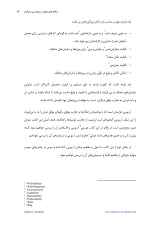 Software Academy www.software-academy.com
۵۷
‫ﻭﻳﮋﮔﻲ‬ ‫ﺩﺍﺭﺍﻱ‬ ‫ﺑﺎﻳﺪ‬ ‫ﻣﻨﺎﺳﺐ‬ ‫ﻭ‬ ‫ﻣﺆﺛﺮ‬ ‫ﺪ‬‫ﻓﺮﺍﻳﻨ‬ ‫ﻳﻚ‬‫ﺑﺎﺷﺪ‬ ‫ﺯﻳﺮ‬ ‫ﻫﺎﻱ‬:
-‫ﺷﺪﻩ‬ ‫ﺗﻌﺮﻳﻒ‬ ‫ﺧﻮﺑﻲ‬ ‫ﺑﻪ‬١
‫ﺳﺎﺯﻣﺎﻧﺪﻫﻲ‬ ‫ﺧﻮﺑﻲ‬ ‫ﺑﻪ‬ ‫ﻭ‬٢
‫ﺷﺪﻩ‬‫ﮔﻮﻧﻪ‬ ‫ﺑﻪ‬ ،‫ﺑﺎﺷﺪ‬‫ﻫﻤﻪ‬ ‫ﺑﺮﺍﻱ‬ ‫ﺩﺳﺘﺮﺳﻲ‬ ‫ﻗﺎﺑﻞ‬ ‫ﻛﻪ‬ ‫ﺍﻱ‬‫ﻱ‬
‫ﺑﺎﺷﺪ‬ ‫ﺗﻮﻟﻴﺪ‬ ‫ﺗﻴﻢ‬ ‫ﻥ‬‫ﻛﺎﺭﺷﻨﺎﺳﺎ‬ ‫ﻭ‬ ‫ﻣﺸﺘﺮﻱ‬ ‫ﺍﺯ‬ ‫ﺍﻋﻢ‬ ‫ﺫﻳﻨﻔﻌﺎﻥ‬.
-‫ﺳﻔﺎﺭﺷﻲ‬ ‫ﻗﺎﺑﻠﻴﺖ‬‫ﺷﺪﻥ‬٣
‫ﻣﻘﻴﺎﺱ‬ ‫ﻭ‬‫ﭘﺬﻳﺮﻱ‬٤
‫ﭘﺮﻭﮊﻩ‬ ‫ﺑﺮﺍﻱ‬‫ﺳﺎﺯﻣﺎﻥ‬ ‫ﻭ‬ ‫ﻫﺎ‬‫ﻣﺨﺘﻠﻒ‬ ‫ﻫﺎﻱ‬
-‫ﻣﺠﺪﺩ‬ ‫ﹺ‬‫ﺭ‬‫ﺗﻜﺮﺍ‬ ‫ﺖ‬‫ﻗﺎﺑﻠﻴ‬٥
-‫ﭘﻴﺶ‬ ‫ﺖ‬‫ﻗﺎﺑﻠﻴ‬‫ﺑﻴﻨﻲ‬٦
-‫ﭘﺮﻭﮊﻩ‬ ‫ﺩﺭ‬ ‫ﻭ‬ ‫ﺯﻣﺎﻥ‬ ‫ﹺ‬‫ﻝ‬‫ﻃﻮ‬ ‫ﺩﺭ‬ ‫ﺑﻠﻮﻍ‬ ‫ﻭ‬ ‫ﺗﻜﺎﻣﻞ‬ ‫ﻥ‬‫ﺍﻣﻜﺎ‬‫ﺳﺎﺯﻣﺎﻥ‬ ‫ﻭ‬ ‫ﻫﺎ‬‫ﻣﺨﺘﻠﻒ‬ ‫ﻫﺎﻱ‬
‫ﺍﺳﺖ‬ ‫ﺗﺄﺛﻴﺮﮔﺬﺍﺭ‬ ‫ﻣﺤﺼﻮﻝ‬ ‫ﺖ‬‫ﻛﻴﻔﻴ‬ ‫ﺑﺮ‬ ‫ﻣﺴﺘﻘﻴﻢ‬ ‫ﹺ‬‫ﺭ‬‫ﻃﻮ‬ ‫ﺑﻪ‬ ‫ﻓﺮﺍﻳﻨﺪ‬ ‫ﺖ‬‫ﻛﻴﻔﻴ‬ ‫ﻛﻪ‬ ‫ﺩﺍﺷﺖ‬ ‫ﺗﻮﺟﻪ‬ ‫ﺑﺎﻳﺪ‬.‫ﺑﻨﺎﺑﺮﺍﻳﻦ‬
‫ﺳﺎﺯﻣﺎﻥ‬‫ﻣﻲ‬ ‫ﻣﻨﺎﺳﺐ‬ ‫ﹺ‬‫ﻍ‬‫ﺑﻠﻮ‬ ‫ﻭ‬ ‫ﻛﻴﻔﻴﺖ‬ ‫ﺑﺎ‬ ‫ﻓﺮﺍﻳﻨﺪﻫﺎﻳﻲ‬ ‫ﻳﺎ‬ ‫ﻓﺮﺍﻳﻨﺪ‬ ‫ﭘﻲ‬ ‫ﺩﺭ‬ ‫ﻣﺨﺘﻠﻒ‬ ‫ﻫﺎﻱ‬‫ﺁﻥ‬ ‫ﹺ‬‫ﺱ‬‫ﺍﺳﺎ‬ ‫ﺑﺮ‬ ‫ﺑﺘﻮﺍﻧﻨﺪ‬ ‫ﺍﻳﻨﻜﻪ‬ ‫ﺗﺎ‬ ‫ﺑﺎﺷﻨﺪ‬
‫ﭘﺮ‬ ‫ﺖ‬‫ﻣﻮﻓﻘﻴ‬ ‫ﺑﻪ‬ ‫ﻧﺴﺒﺖ‬ ،‫ﺩﻳﮕﺮﺍﻥ‬ ‫ﻣﻮﻓﻖ‬ ‫ﺗﺠﺎﺭﺏ‬ ‫ﺑﻪ‬ ‫ﺩﺳﺘﺮﺳﻲ‬ ‫ﺑﺎ‬ ‫ﻭ‬‫ﻭﮊﻩ‬‫ﺧﻮﺩ‬ ‫ﻫﺎﻱ‬‫ﺑﺎﺷﻨﺪ‬ ‫ﺩﺍﺷﺘﻪ‬ ‫ﺍﻃﻤﻴﻨﺎﻥ‬.
‫ﺁﺭ‬.‫ﻳﻮ‬.‫ﭘﻴﺎﺩﻩ‬ ‫ﺑﺎ‬ ‫ﻛﻪ‬ ‫ﺍﺳﺖ‬ ‫ﻓﺮﺍﻳﻨﺪﻱ‬ ،‫ﭘﻲ‬‫ﻣﻲ‬ ‫ﻣﺎ‬ ‫ﺑﻪ‬ ‫ﺭﺍ‬ ‫ﺷﺪﻥ‬ ‫ﻣﻮﻓﻖ‬ ‫ﺭﺍﻫﻬﺎﻱ‬ ،‫ﻣﻮﻓﻖ‬ ‫ﺗﺠﺎﺭﺏ‬ ‫ﻭ‬ ‫ﺭﺍﻫﻜﺎﺭﻫﺎ‬ ‫ﺳﺎﺯﻱ‬‫ﺁﻣﻮﺯﺩ‬.
‫ﺁﺭ‬ ،‫ﻣﻨﻈﺮ‬ ‫ﺍﻳﻦ‬ ‫ﺍﺯ‬.‫ﻳﻮ‬.‫ﮔﻨﺠﻴﻨﻪ‬ ‫ﭘﻲ‬‫ﺗﻮﺻﻴﻪ‬ ،‫ﺗﺠﺎﺭﺏ‬ ‫ﺍﺯ‬ ‫ﺍﺭﺯﺷﻤﻨﺪ‬ ‫ﺍﺳﺖ‬ ‫ﺍﻱ‬‫ﺭﺍﻫﻜﺎﺭﻫﺎ‬ ،‫ﻫﺎ‬.‫ﻣﻌﺮﻓﻲ‬ ،‫ﻛﺘﺎﺏ‬ ‫ﺍﻳﻦ‬ ‫ﺍﺻﻠﻲ‬ ‫ﻫﺪﻑ‬
‫ﺍﺳﺖ‬ ‫ﻣﻮﺟﻮﺩﻳﺘﻲ‬ ‫ﭼﻨﻴﻦ‬.،‫ﻭﺍﻗﻊ‬ ‫ﺩﺭ‬‫ﹺ‬‫ﻲ‬‫ﭼﻴﺴﺘ‬ ‫ﻛﺘﺎﺏ‬ ‫ﺍﻳﻦ‬ ‫ﺩﺭ‬٧
‫ﺁﺭ‬.‫ﻳﻮ‬.‫ﻓﻠﺴﻔﻪ‬ ‫ﻭ‬ ‫ﭘﻲ‬‫ﻧﻤﻮﺩ‬ ‫ﺧﻮﺍﻫﻴﻢ‬ ‫ﺑﺮﺭﺳﻲ‬ ‫ﺭﺍ‬ ‫ﺁﻥ‬ ‫ﻱ‬.،‫ﺍﻟﺒﺘﻪ‬
‫ﻓﺼﻞ‬ ‫ﻫﻤﻴﻦ‬ ‫ﺩﺭ‬ ‫ﻭ‬ ‫ﺁﻥ‬ ‫ﺍﺯ‬ ‫ﭘﻴﺶ‬‫ﹺ‬‫ﻲ‬‫ﭼﺮﺍﻳ‬ ،‫ﺍﺑﺘﺪﺍ‬ ‫ﻫﺎﻱ‬٨
‫ﺁﺭ‬ ‫ﺷﺪﻥ‬ ‫ﻣﻄﺮﺡ‬.‫ﻳﻮ‬.‫ﺳﺮﭼﺸﻤﻪ‬ ‫ﻭ‬ ‫ﭘﻲ‬‫ﻧﻤﻮﺩﻩ‬ ‫ﺑﺮﺭﺳﻲ‬ ‫ﺭﺍ‬ ‫ﺁﻥ‬ ‫ﻱ‬‫ﺍﻳﻢ‬.
‫ﻣﻔﺎﻫﻴﻢ‬ ‫ﻭ‬ ‫ﺍﺻﻮﻝ‬ ‫ﺑﺎ‬ ،‫ﻛﺘﺎﺏ‬ ‫ﺍﻳﻦ‬ ‫ﺍﺯ‬ ‫ﺩﻭﻡ‬ ‫ﺑﺨﺶ‬ ‫ﺩﺭ‬‫ﺁﺭ‬ ‫ﺑﻨﻴﺎﺩﻱ‬ ِ.‫ﻳﻮ‬.‫ﺑﺨﺶ‬ ‫ﺩﺭ‬ ‫ﺳﭙﺲ‬ ‫ﻭ‬ ‫ﺷﺪﻩ‬ ‫ﺁﺷﻨﺎ‬ ‫ﭘﻲ‬‫ﺳﻮﻡ‬ ‫ﻫﺎﻱ‬‫ﻭ‬
‫ﺩﻳﺴﻴﭙﻠﻴﻦ‬ ‫ﻭ‬ ‫ﻓﺎﺯﻫﺎ‬ ‫ﻣﻔﺎﻫﻴﻢ‬ ‫ﺍﺯ‬ ‫ﺟﺰﺋﻴﺎﺗﻲ‬ ‫ﭼﻬﺎﺭﻡ‬‫ﻧﻤﻮﺩ‬ ‫ﺧﻮﺍﻫﻴﻢ‬ ‫ﺑﺮﺭﺳﻲ‬ ‫ﺭﺍ‬ ‫ﺁﻥ‬ ‫ﻫﺎﻱ‬.
1
- Well-defined
2
- Well-Organized
3
- Customization
4
- Scalability
5
- Repeatability
6
- Predictability
7
- What
8
- Why
‫ﻧﺮﻡ‬ ‫ﻣﻬﻨﺪﺳﻲ‬ ‫ﺩﺭ‬ ‫ﻣﻮﻓﻖ‬ ‫ﺭﺍﻫﻜﺎﺭﻫﺎﻱ‬‫ﺍﻓﺰﺍﺭ‬
 