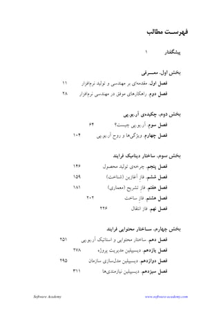 Software Academy www.software-academy.com
۳
‫ﻣﻄﺎﻟﺐ‬ ‫ﻓﻬﺮﺳـﺖ‬
‫ﭘﻴﺸ‬‫ﮕﻔﺘﺎﺭ‬۱
‫ﺍﻭﻝ‬ ‫ﺑﺨﺶ‬.‫ﻣﻌــﺮﻓﻲ‬
‫ﻓﺼﻞ‬‫ﺍﻭﻝ‬.‫ﻣﻘﺪﻣﻪ‬‫ﻧﺮﻡ‬ ‫ﺗﻮﻟﻴﺪ‬ ‫ﻭ‬ ‫ﻣﻬﻨﺪﺳﻲ‬ ‫ﺑﺮ‬ ‫ﺍﻱ‬‫ﺍﻓﺰﺍﺭ‬۱۱
‫ﺩﻭﻡ‬ ‫ﻓﺼﻞ‬.‫ﻧﺮﻡ‬ ‫ﻣﻬﻨﺪﺳﻲ‬ ‫ﺩﺭ‬ ‫ﻣﻮﻓﻖ‬ ‫ﺭﺍﻫﻜﺎﺭﻫﺎﻱ‬‫ﺍﻓﺰﺍﺭ‬۲۸
‫ﺩﻭﻡ‬ ‫ﺑﺨﺶ‬.‫ﭼﻜﻴﺪﻩ‬‫ﺁﺭ‬ ‫ﻱ‬.‫ﻳﻮ‬.‫ﭘﻲ‬
‫ﺳﻮﻡ‬ ‫ﻓﺼﻞ‬.‫ﺁﺭ‬.‫ﻳﻮ‬.‫ﭼﻴﺴﺖ؟‬ ‫ﭘﻲ‬۶۴
‫ﭼﻬﺎﺭﻡ‬ ‫ﻓﺼﻞ‬.‫ﻭﻳﮋﮔﻲ‬‫ﺁﺭ‬ ‫ﺭﻭﺡ‬ ‫ﻭ‬ ‫ﻫﺎ‬.‫ﻳﻮ‬.‫ﭘﻲ‬۱۰۴
‫ﺳﻮﻡ‬ ‫ﺑﺨﺶ‬.‫ﻓﺮﺍﻳﻨﺪ‬ ‫ﺩﻳﻨﺎﻣﻴﻚ‬ ‫ﺳﺎﺧﺘﺎﺭ‬
‫ﭘﻨﺠﻢ‬ ‫ﻓﺼﻞ‬.‫ﭼﺮﺧﻪ‬‫ﻣﺤﺼﻮﻝ‬ ‫ﺗﻮﻟﻴﺪ‬ ‫ﻱ‬۱۴۶
‫ﺷﺸﻢ‬ ‫ﻓﺼﻞ‬.‫ﹺ‬‫ﺯ‬‫ﻓﺎ‬‫ﺁﻏﺎﺯﻳﻦ‬)‫ﺷﻨﺎﺧﺖ‬(۱۵۹
‫ﻫﻔﺘﻢ‬ ‫ﻓﺼﻞ‬.‫ﹺ‬‫ﺯ‬‫ﻓﺎ‬‫ﺗﺸﺮﻳﺢ‬)‫ﻣﻌﻤﺎﺭﻱ‬(۱۸۱
‫ﻫﺸﺘﻢ‬ ‫ﻓﺼﻞ‬.‫ﹺ‬‫ﺯ‬‫ﻓﺎ‬‫ﺳﺎﺧﺖ‬۲۰۲
‫ﻧﻬﻢ‬ ‫ﻓﺼﻞ‬.‫ﺍﻧﺘﻘﺎﻝ‬ ‫ﻓﺎﺯ‬۲۲۶
‫ﭼﻬﺎﺭﻡ‬ ‫ﺑﺨﺶ‬.‫ﻓﺮﺍﻳﻨﺪ‬ ‫ﻣﺤﺘﻮﺍﻳﻲ‬ ‫ﺳـﺎﺧﺘﺎﺭ‬
‫ﺩﻫﻢ‬ ‫ﻓﺼﻞ‬.‫ﺁﺭ‬ ‫ﺍﺳﺘﺎﺗﻴﻚ‬ ‫ﻭ‬ ‫ﻣﺤﺘﻮﺍﻳﻲ‬ ‫ﺳﺎﺧﺘﺎﺭ‬.‫ﻳﻮ‬.‫ﭘﻲ‬۲۵۱
‫ﻳﺎﺯﺩﻫﻢ‬ ‫ﻓﺼﻞ‬.‫ﭘﺮﻭﮊﻩ‬ ‫ﻣﺪﻳﺮﻳﺖ‬ ‫ﺩﻳﺴﻴﭙﻠﻴﻦ‬۲۷۸
‫ﺩﻭﺍﺯﺩﻫﻢ‬ ‫ﻓﺼﻞ‬.‫ﻣﺪﻝ‬ ‫ﺩﻳﺴﻴﭙﻠﻴﻦ‬‫ﺳﺎﺯﻣﺎﻥ‬ ‫ﺳﺎﺯﻱ‬۲۹۵
‫ﺳﻴﺰﺩﻫﻢ‬ ‫ﻓﺼﻞ‬.‫ﻧﻴﺎﺯﻣﻨﺪﻱ‬ ‫ﺩﻳﺴﻴﭙﻠﻴﻦ‬‫ﻫﺎ‬۳۱۱
 