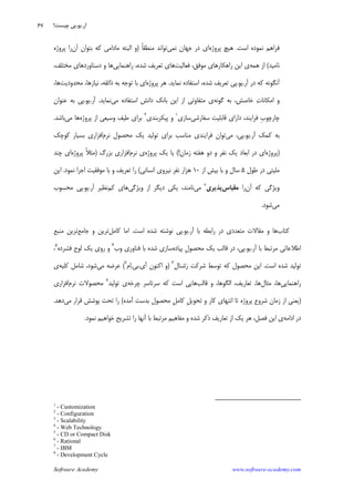 Software Academy www.software-academy.com
۶۷
‫ﻧﻤﻮﺩﻩ‬ ‫ﻓﺮﺍﻫﻢ‬‫ﺍﺳﺖ‬.‫ﭘﺮﻭﮊﻩ‬ ‫ﻫﻴﭻ‬‫ﺟﻬﺎﻥ‬ ‫ﺩﺭ‬ ‫ﺍﻱ‬‫ﻧﻤﻲ‬‫ﺗﻮﺍﻧﺪ‬‫ﹰ‬‫ﺎ‬‫ﻣﻨﻄﻘ‬)‫ﺁﻥ‬ ‫ﺑﺘﻮﺍﻥ‬ ‫ﻛﻪ‬ ‫ﻣﺎﺩﺍﻣﻲ‬ ‫ﺍﻟﺒﺘﻪ‬ ‫ﻭ‬‫ﭘﺮﻭﮊﻩ‬ ‫ﺭﺍ‬
‫ﻧﺎﻣﻴﺪ‬(‫ﻫﻤﻪ‬ ‫ﺍﺯ‬‫ﻓﻌﺎﻟﻴﺖ‬ ،‫ﻣﻮﻓﻖ‬ ‫ﺭﺍﻫﻜﺎﺭﻫﺎﻱ‬ ‫ﺍﻳﻦ‬ ‫ﻱ‬‫ﺗﻌﺮﻳﻒ‬ ‫ﻫﺎﻱ‬‫ﺭﺍﻫﻨﻤﺎﻳﻲ‬ ،‫ﺷﺪﻩ‬،‫ﻣﺨﺘﻠﻒ‬ ‫ﺩﺳﺘﺎﻭﺭﺩﻫﺎﻱ‬ ‫ﻭ‬ ‫ﻫﺎ‬
‫ﺁﺭ‬ ‫ﺩﺭ‬ ‫ﻛﻪ‬ ‫ﺁﻧﮕﻮﻧﻪ‬.‫ﻳﻮ‬.‫ﻧﻤﺎﻳﺪ‬ ‫ﺍﺳﺘﻔﺎﺩﻩ‬ ،‫ﺷﺪﻩ‬ ‫ﺗﻌﺮﻳﻒ‬ ‫ﭘﻲ‬.‫ﭘﺮﻭﮊﻩ‬ ‫ﻫﺮ‬‫ﻣﺤﺪﻭﺩﻳﺖ‬ ،‫ﻧﻴﺎﺯﻫﺎ‬ ،‫ﺫﺍﺋﻘﻪ‬ ‫ﺑﻪ‬ ‫ﺗﻮﺟﻪ‬ ‫ﺑﺎ‬ ‫ﺍﻱ‬،‫ﻫﺎ‬
‫ﺧﺎ‬ ‫ﺕ‬‫ﺍﻣﻜﺎﻧﺎ‬ ‫ﻭ‬‫ﮔﻮﻧﻪ‬ ‫ﺑﻪ‬ ،‫ﺻﺶ‬‫ﻣﻲ‬ ‫ﺍﺳﺘﻔﺎﺩﻩ‬ ‫ﺩﺍﻧﺶ‬ ‫ﺑﺎﻧﻚ‬ ‫ﺍﻳﻦ‬ ‫ﺍﺯ‬ ‫ﻣﺘﻔﺎﻭﺗﻲ‬ ‫ﻱ‬‫ﻧﻤﺎﻳﺪ‬.‫ﺁﺭ‬.‫ﻳﻮ‬.‫ﻋﻨﻮﺍﻥ‬ ‫ﺑﻪ‬ ‫ﭘﻲ‬
‫ﺳﻔﺎﺭﺷﻲ‬ ‫ﻗﺎﺑﻠﻴﺖ‬ ‫ﺩﺍﺭﺍﻱ‬ ،‫ﻓﺮﺍﻳﻨﺪ‬ ‫ﹺ‬‫ﺏ‬‫ﭼﺎﺭﭼﻮ‬‫ﺳﺎﺯﻱ‬١
‫ﭘﻴﻜﺮﺑﻨﺪﻱ‬ ‫ﻭ‬٢
‫ﭘﺮﻭﮊﻩ‬ ‫ﺍﺯ‬ ‫ﻭﺳﻴﻌﻲ‬ ‫ﻃﻴﻒ‬ ‫ﺑﺮﺍﻱ‬‫ﻣﻲ‬ ‫ﻫﺎ‬‫ﺑﺎﺷﺪ‬.
‫ﺁﺭ‬ ‫ﻛﻤﻚ‬ ‫ﺑﻪ‬.‫ﻳﻮ‬.‫ﻣﻲ‬ ،‫ﭘﻲ‬‫ﻧﺮﻡ‬ ‫ﻣﺤﺼﻮﻝ‬ ‫ﻳﻚ‬ ‫ﺗﻮﻟﻴﺪ‬ ‫ﺑﺮﺍﻱ‬ ‫ﻣﻨﺎﺳﺐ‬ ‫ﻓﺮﺍﻳﻨﺪﻱ‬ ‫ﺗﻮﺍﻥ‬‫ﻛﻮﭼﻚ‬ ‫ﺑﺴﻴﺎﺭ‬ ‫ﺍﻓﺰﺍﺭﻱ‬
)‫ﭘﺮﻭﮊﻩ‬‫ﺍﻱ‬‫ﺯﻣﺎﻥ‬ ‫ﻫﻔﺘﻪ‬ ‫ﺩﻭ‬ ‫ﻭ‬ ‫ﻧﻔﺮ‬ ‫ﻳﻚ‬ ‫ﺍﺑﻌﺎﺩ‬ ‫ﺩﺭ‬(!‫ﭘﺮﻭﮊﻩ‬ ‫ﻳﻚ‬ ‫ﻳﺎ‬‫ﻧﺮﻡ‬ ‫ﻱ‬‫ﺑﺰﺭﮒ‬ ‫ﺍﻓﺰﺍﺭﻱ‬)‫ﭘﺮﻭﮊﻩ‬ ‫ﹰ‬‫ﻼ‬‫ﻣﺜ‬‫ﭼﻨﺪ‬ ‫ﺍﻱ‬
‫ﻃﻮﻝ‬ ‫ﺩﺭ‬ ‫ﻣﻠﻴﺘﻲ‬۵‫ﺍﺯ‬ ‫ﺑﻴﺶ‬ ‫ﺑﺎ‬ ‫ﻭ‬ ‫ﺳﺎﻝ‬۱۰‫ﺍﻧﺴﺎﻧﻲ‬ ‫ﻧﻴﺮﻭﻱ‬ ‫ﻧﻔﺮ‬ ‫ﻫﺰﺍﺭ‬(‫ﻧﻤﻮﺩ‬ ‫ﺍﺟﺮﺍ‬ ‫ﻣﻮﻓﻘﻴﺖ‬ ‫ﺑﺎ‬ ‫ﻭ‬ ‫ﺗﻌﺮﻳﻒ‬ ‫ﺭﺍ‬.‫ﺍﻳﻦ‬
‫ﺁﻥ‬ ‫ﻛﻪ‬ ‫ﻭﻳﮋﮔﻲ‬‫ﺭﺍ‬‫ﻣﻘﻴﺎﺱ‬‫ﭘﺬﻳﺮﻱ‬٣
‫ﻣﻲ‬‫ﻧﺎﻣﻨﺪ‬‫ﻭﻳﮋﮔﻲ‬ ‫ﺍﺯ‬ ‫ﺩﻳﮕﺮ‬ ‫ﻳﻜﻲ‬ ،‫ﻛﻢ‬ ‫ﻫﺎﻱ‬‫ﺁﺭ‬ ‫ﻧﻈﻴﺮ‬.‫ﻳﻮ‬.‫ﻣﺤﺴ‬ ‫ﭘﻲ‬‫ﻮﺏ‬
‫ﻣﻲ‬‫ﺷﻮﺩ‬.
‫ﻛﺘﺎﺏ‬‫ﺁﺭ‬ ‫ﺑﺎ‬ ‫ﺭﺍﺑﻄﻪ‬ ‫ﺩﺭ‬ ‫ﻣﺘﻌﺪﺩﻱ‬ ‫ﻣﻘﺎﻻﺕ‬ ‫ﻭ‬ ‫ﻫﺎ‬.‫ﻳﻮ‬.‫ﺍﺳﺖ‬ ‫ﺷﺪﻩ‬ ‫ﻧﻮﺷﺘﻪ‬ ‫ﭘﻲ‬.‫ﻛﺎﻣﻞ‬ ‫ﺍﻣﺎ‬‫ﺟﺎﻣﻊ‬ ‫ﻭ‬ ‫ﺗﺮﻳﻦ‬‫ﻣﻨﺒﻊ‬ ‫ﺗﺮﻳﻦ‬
‫ﺁﺭ‬ ‫ﺑﺎ‬ ‫ﻣﺮﺗﺒﻂ‬ ‫ﺍﻃﻼﻋﺎﺗﻲ‬.‫ﻳﻮ‬.‫ﭘﻴﺎﺩﻩ‬ ‫ﹺ‬‫ﻝ‬‫ﻣﺤﺼﻮ‬ ‫ﻳﻚ‬ ‫ﻗﺎﻟﺐ‬ ‫ﺩﺭ‬ ،‫ﭘﻲ‬‫ﻭﺏ‬ ‫ﻓﻨﺎﻭﺭﻱ‬ ‫ﺑﺎ‬ ‫ﺷﺪﻩ‬ ‫ﺳﺎﺯﻱ‬٤
‫ﻓﺸﺮﺩﻩ‬ ‫ﻟﻮﺡ‬ ‫ﻳﻚ‬ ‫ﺭﻭﻱ‬ ‫ﻭ‬٥
،
‫ﺍﺳﺖ‬ ‫ﺷﺪﻩ‬ ‫ﺗﻮﻟﻴﺪ‬.‫ﺷﻨﺎﻝ‬‫ﺭ‬ ‫ﺷﺮﻛﺖ‬ ‫ﺗﻮﺳﻂ‬ ‫ﻛﻪ‬ ‫ﻣﺤﺼﻮﻝ‬ ‫ﺍﻳﻦ‬٦
)‫ﺁﻱ‬ ‫ﺍﻛﻨﻮﻥ‬ ‫ﻭ‬.‫ﺑﻲ‬.‫ﻡ‬‫ﺍ‬٧
(‫ﻣﻲ‬ ‫ﻋﺮﺿﻪ‬‫ﻛﻠﻴﻪ‬ ‫ﺷﺎﻣﻞ‬ ،‫ﺷﻮﺩ‬‫ﻱ‬
‫ﺭﺍﻫﻨﻤﺎﻳﻲ‬‫ﻣﺜﺎﻝ‬ ،‫ﻫﺎ‬‫ﻗﺎﻟﺐ‬ ‫ﻭ‬ ،‫ﺍﻟﮕﻮﻫﺎ‬ ،‫ﺗﻌﺎﺭﻳﻒ‬ ،‫ﻫﺎ‬‫ﭼﺮﺧﻪ‬ ‫ﺳﺮﺗﺎﺳﺮ‬ ‫ﻛﻪ‬ ‫ﺍﺳﺖ‬ ‫ﻫﺎﻳﻲ‬‫ﺗﻮﻟﻴﺪ‬ ‫ﻱ‬٨
‫ﻧﺮﻡ‬ ‫ﻣﺤﺼﻮﻻﺕ‬‫ﺍﻓﺰﺍﺭﻱ‬
)‫ﺁﻣﺪﻩ‬ ‫ﺑﺪﺳﺖ‬ ‫ﻣﺤﺼﻮﻝ‬ ‫ﹺ‬‫ﻞ‬‫ﻛﺎﻣ‬ ‫ﹺ‬‫ﻞ‬‫ﺗﺤﻮﻳ‬ ‫ﻭ‬ ‫ﻛﺎﺭ‬ ‫ﺍﻧﺘﻬﺎﻱ‬ ‫ﺗﺎ‬ ‫ﭘﺮﻭﮊﻩ‬ ‫ﺷﺮﻭﻉ‬ ‫ﺯﻣﺎﻥ‬ ‫ﺍﺯ‬ ‫ﻳﻌﻨﻲ‬(‫ﻣﻲ‬ ‫ﻗﺮﺍﺭ‬ ‫ﭘﻮﺷﺶ‬ ‫ﺗﺤﺖ‬ ‫ﺭﺍ‬‫ﺩﻫﺪ‬.
‫ﺍﺩﺍﻣﻪ‬ ‫ﺩﺭ‬‫ﺍﺯ‬ ‫ﻳﻚ‬ ‫ﻫﺮ‬ ،‫ﻓﺼﻞ‬ ‫ﺍﻳﻦ‬ ‫ﻱ‬‫ﻧﻤﻮﺩ‬ ‫ﺧﻮﺍﻫﻴﻢ‬ ‫ﺗﺸﺮﻳﺢ‬ ‫ﺭﺍ‬ ‫ﺁﻧﻬﺎ‬ ‫ﺑﺎ‬ ‫ﻣﺮﺗﺒﻂ‬ ‫ﻣﻔﺎﻫﻴﻢ‬ ‫ﻭ‬ ‫ﺷﺪﻩ‬ ‫ﺫﻛﺮ‬ ‫ﺗﻌﺎﺭﻳﻒ‬.
1
- Customization
2
- Configuration
3
- Scalability
4
- Web Technology
5
- CD or Compact Disk
6
- Rational
7
- IBM
8
- Development Cycle
‫ﺁﺭ‬.‫ﻳﻮ‬.‫ﭼﻴﺴﺖ؟‬ ‫ﭘﻲ‬
 