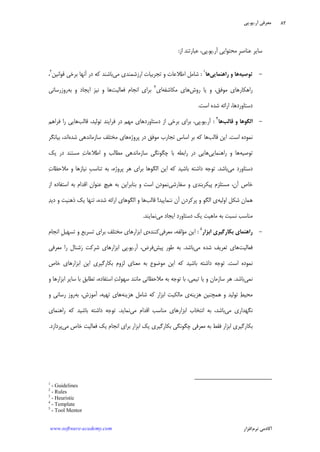 ‫ﺁﺭ‬ ‫ﻣﻌﺮﻓﻲ‬.‫ﻳﻮ‬.‫ﭘﻲ‬
‫ﺁﻛﺎﺩ‬‫ﻧﺮﻡ‬ ‫ﻣﻲ‬‫ﺍﻓﺰﺍﺭ‬www.software-academy.com
۸۲
‫ﹺ‬‫ﺮ‬‫ﻋﻨﺎﺻ‬ ‫ﺳﺎﻳﺮ‬‫ﺁﺭ‬ ‫ﻣﺤﺘﻮﺍﻳﻲ‬.‫ﻳﻮ‬.‫ﭘﻲ‬،‫ﺍﺯ‬ ‫ﻋﺒﺎﺭﺗﻨﺪ‬:
-‫ﺗﻮﺻﻴﻪ‬‫ﺭﺍﻫﻨﻤﺎﻳﻲ‬ ‫ﻭ‬ ‫ﻫﺎ‬‫ﻫﺎ‬
١
:‫ﻣﻲ‬ ‫ﺍﺭﺯﺷﻤﻨﺪﻱ‬ ‫ﺗﺠﺮﺑﻴﺎﺕ‬ ‫ﻭ‬ ‫ﺍﻃﻼﻋﺎﺕ‬ ‫ﺷﺎﻣﻞ‬‫ﻗﻮﺍﻧﻴﻦ‬ ‫ﺑﺮﺧﻲ‬ ‫ﺁﻧﻬﺎ‬ ‫ﺩﺭ‬ ‫ﻛﻪ‬ ‫ﺑﺎﺷﻨﺪ‬٢
،
‫ﺭﻭﺵ‬ ‫ﻳﺎ‬ ‫ﻭ‬ ،‫ﻣﻮﻓﻖ‬ ‫ﺭﺍﻫﻜﺎﺭﻫﺎﻱ‬‫ﻣﻜﺎﺷﻔﻪ‬ ‫ﻫﺎﻱ‬‫ﺍﻱ‬٣
‫ﻓﻌﺎﻟﻴﺖ‬ ‫ﺍﻧﺠﺎﻡ‬ ‫ﺑﺮﺍﻱ‬‫ﺑﻪ‬ ‫ﻭ‬ ‫ﺍﻳﺠﺎﺩ‬ ‫ﻧﻴﺰ‬ ‫ﻭ‬ ‫ﻫﺎ‬‫ﺭﻭﺯﺭ‬‫ﺳﺎﻧﻲ‬
‫ﺍﺳﺖ‬ ‫ﺷﺪﻩ‬ ‫ﺍﺭﺍﺋﻪ‬ ،‫ﺩﺳﺘﺎﻭﺭﺩﻫﺎ‬.
-‫ﺍﻟﮕﻮ‬‫ﻗﺎﻟﺐ‬ ‫ﻭ‬ ‫ﻫﺎ‬‫ﻫﺎ‬
٤
:‫ﺁﺭ‬.‫ﻳﻮ‬.‫ﻗﺎﻟﺐ‬ ،‫ﺗﻮﻟﻴﺪ‬ ‫ﻓﺮﺍﻳﻨﺪ‬ ‫ﺩﺭ‬ ‫ﻣﻬﻢ‬ ‫ﺩﺳﺘﺎﻭﺭﺩﻫﺎﻱ‬ ‫ﺍﺯ‬ ‫ﺑﺮﺧﻲ‬ ‫ﺑﺮﺍﻱ‬ ،‫ﭘﻲ‬‫ﻓﺮﺍﻫﻢ‬ ‫ﺭﺍ‬ ‫ﻫﺎﻳﻲ‬
‫ﺍﺳﺖ‬ ‫ﻧﻤﻮﺩﻩ‬.‫ﻗﺎﻟﺐ‬ ‫ﺍﻳﻦ‬‫ﭘﺮﻭﮊﻩ‬ ‫ﺩﺭ‬ ‫ﻣﻮﻓﻖ‬ ‫ﺗﺠﺎﺭﺏ‬ ‫ﺍﺳﺎﺱ‬ ‫ﺑﺮ‬ ‫ﻛﻪ‬ ‫ﻫﺎ‬‫ﺷﺪﻩ‬ ‫ﺳﺎﺯﻣﺎﻧﺪﻫﻲ‬ ‫ﻣﺨﺘﻠﻒ‬ ‫ﻫﺎﻱ‬‫ﺑﻴﺎﻧﮕﺮ‬ ،‫ﺍﻧﺪ‬
‫ﺗﻮﺻﻴﻪ‬‫ﺭﺍﻫﻨﻤﺎﻳﻲ‬ ‫ﻭ‬ ‫ﻫﺎ‬‫ﭼﮕ‬ ‫ﺑﺎ‬ ‫ﺭﺍﺑﻄﻪ‬ ‫ﺩﺭ‬ ‫ﻫﺎﻳﻲ‬‫ﻳﻚ‬ ‫ﺩﺭ‬ ‫ﻣﺴﺘﻨﺪ‬ ‫ﺕ‬‫ﺍﻃﻼﻋﺎ‬ ‫ﻭ‬ ‫ﻣﻄﺎﻟﺐ‬ ‫ﺳﺎﺯﻣﺎﻧﺪﻫﻲ‬ ‫ﻮﻧﮕﻲ‬
‫ﻣﻲ‬ ‫ﺩﺳﺘﺎﻭﺭﺩ‬‫ﺑﺎﺷﺪ‬.‫ﺕ‬‫ﻣﻼﺣﻈﺎ‬ ‫ﻭ‬ ‫ﻧﻴﺎﺯﻫﺎ‬ ‫ﹺ‬‫ﺐ‬‫ﺗﻨﺎﺳ‬ ‫ﺑﻪ‬ ،‫ﭘﺮﻭﮊﻩ‬ ‫ﻫﺮ‬ ‫ﺑﺮﺍﻱ‬ ‫ﺍﻟﮕﻮﻫﺎ‬ ‫ﺍﻳﻦ‬ ‫ﻛﻪ‬ ‫ﺑﺎﺷﻴﺪ‬ ‫ﺩﺍﺷﺘﻪ‬ ‫ﺗﻮﺟﻪ‬
‫ﺳﻔﺎﺭﺷﻲ‬ ‫ﻭ‬ ‫ﭘﻴﻜﺮﺑﻨﺪﻱ‬ ‫ﻣﺴﺘﻠﺰﻡ‬ ،‫ﺁﻥ‬ ‫ﺧﺎﺹ‬‫ﺍﺯ‬ ‫ﺍﺳﺘﻔﺎﺩﻩ‬ ‫ﺑﻪ‬ ‫ﺍﻗﺪﺍﻡ‬ ‫ﻋﻨﻮﺍﻥ‬ ‫ﻫﻴﭻ‬ ‫ﺑﻪ‬ ‫ﺑﻨﺎﺑﺮﺍﻳﻦ‬ ‫ﻭ‬ ‫ﺍﺳﺖ‬ ‫ﻧﻤﻮﺩﻥ‬
‫ﺍﻭﻟﻴﻪ‬ ‫ﺷﻜﻞ‬ ‫ﻫﻤﺎﻥ‬‫ﺁﻥ‬ ‫ﭘﺮﻛﺮﺩﻥ‬ ‫ﻭ‬ ‫ﺍﻟﮕﻮ‬ ‫ﻱ‬‫ﻧﻨﻤﺎﻳﻴﺪ‬!‫ﻗﺎﻟﺐ‬‫ﺪ‬‫ﺩﻳ‬ ‫ﻭ‬ ‫ﺫﻫﻨﻴﺖ‬ ‫ﻳﻚ‬ ‫ﺗﻨﻬﺎ‬ ،‫ﺷﺪﻩ‬ ‫ﺍﺭﺍﺋﻪ‬ ‫ﺍﻟﮕﻮﻫﺎﻱ‬ ‫ﻭ‬ ‫ﻫﺎ‬
‫ﻣﻲ‬ ‫ﺍﻳﺠﺎﺩ‬ ‫ﺩﺳﺘﺎﻭﺭﺩ‬ ‫ﻳﻚ‬ ‫ﻣﺎﻫﻴﺖ‬ ‫ﺑﻪ‬ ‫ﻧﺴﺒﺖ‬ ‫ﻣﻨﺎﺳﺐ‬‫ﻧﻤﺎﻳﻨﺪ‬.
-‫ﺍﺑﺰﺍﺭ‬ ‫ﺑﻜﺎﺭﮔﻴﺮﻱ‬ ‫ﺭﺍﻫﻨﻤﺎﻱ‬
٥
:‫ﻣﻌﺮﻓﻲ‬ ،‫ﻣﺆﻟﻔﻪ‬ ‫ﺍﻳﻦ‬‫ﻛﻨﻨﺪﻩ‬‫ﺍﻧﺠﺎﻡ‬ ‫ﹺ‬‫ﻞ‬‫ﺗﺴﻬﻴ‬ ‫ﻭ‬ ‫ﺗﺴﺮﻳﻊ‬ ‫ﺑﺮﺍﻱ‬ ‫ﻣﺨﺘﻠﻒ‬ ‫ﺍﺑﺰﺍﺭﻫﺎﻱ‬ ‫ﻱ‬
‫ﻓﻌﺎﻟﻴﺖ‬‫ﻣﻲ‬ ‫ﺷﺪﻩ‬ ‫ﺗﻌﺮﻳﻒ‬ ‫ﻫﺎﻱ‬‫ﺑﺎﺷﺪ‬.‫ﭘﻴﺶ‬ ‫ﻃﻮﺭ‬ ‫ﺑﻪ‬‫ﺁﺭ‬ ،‫ﻓﺮﺽ‬.‫ﻳﻮ‬.‫ﺍﺑ‬ ‫ﭘﻲ‬‫ﻣﻌﺮﻓﻲ‬ ‫ﺭﺍ‬ ‫ﺷﻨﺎﻝ‬‫ﺭ‬ ‫ﺷﺮﻛﺖ‬ ‫ﺰﺍﺭﻫﺎﻱ‬
‫ﺍﺳﺖ‬ ‫ﻧﻤﻮﺩﻩ‬.‫ﺩﺍﺷﺘﻪ‬ ‫ﺗﻮﺟﻪ‬‫ﺧﺎﺹ‬ ‫ﺍﺑﺰﺍﺭﻫﺎﻱ‬ ‫ﺍﻳﻦ‬ ‫ﺑﻜﺎﺭﮔﻴﺮﻱ‬ ‫ﻟﺰﻭﻡ‬ ‫ﻣﻌﻨﺎﻱ‬ ‫ﺑﻪ‬ ‫ﻣﻮﺿﻮﻉ‬ ‫ﺍﻳﻦ‬ ‫ﻛﻪ‬ ‫ﺑﺎﺷﻴﺪ‬
‫ﻧﻤﻲ‬‫ﺑﺎﺷﺪ‬.‫ﻭ‬ ‫ﺍﺑﺰﺍﺭﻫﺎ‬ ‫ﺳﺎﻳﺮ‬ ‫ﺑﺎ‬ ‫ﺗﻄﺎﺑﻖ‬ ،‫ﺍﺳﺘﻔﺎﺩﻩ‬ ‫ﺖ‬‫ﺳﻬﻮﻟ‬ ‫ﻣﺎﻧﻨﺪ‬ ‫ﻣﻼﺣﻈﺎﺗﻲ‬ ‫ﺑﻪ‬ ‫ﺗﻮﺟﻪ‬ ‫ﺑﺎ‬ ،‫ﺗﻴﻤﻲ‬ ‫ﻳﺎ‬ ‫ﻭ‬ ‫ﺳﺎﺯﻣﺎﻥ‬ ‫ﻫﺮ‬
‫ﻫﺰﻳﻨﻪ‬ ‫ﻫﻤﭽﻨﻴﻦ‬ ‫ﻭ‬ ‫ﺗﻮﻟﻴﺪ‬ ‫ﻂ‬‫ﻣﺤﻴ‬‫ﺷﺎﻣﻞ‬ ‫ﻛﻪ‬ ‫ﺍﺑﺰﺍﺭ‬ ‫ﻣﺎﻟﻜﻴﺖ‬ ‫ﻱ‬‫ﻫﺰﻳﻨﻪ‬‫ﺑﻪ‬ ،‫ﺁﻣﻮﺯﺵ‬ ،‫ﺗﻬﻴﻪ‬ ‫ﻫﺎﻱ‬‫ﻭ‬ ‫ﺭﺳﺎﻧﻲ‬ ‫ﺭﻭﺯ‬
‫ﻣﻲ‬ ‫ﻧﮕﻬﺪﺍﺭﻱ‬‫ﻣﻲ‬ ‫ﺍﻗﺪﺍﻡ‬ ‫ﻣﻨﺎﺳﺐ‬ ‫ﺍﺑﺰﺍﺭﻫﺎﻱ‬ ‫ﺍﻧﺘﺨﺎﺏ‬ ‫ﺑﻪ‬ ،‫ﺑﺎﺷﺪ‬‫ﻧﻤﺎﻳﺪ‬.‫ﺭﺍﻫﻨﻤﺎﻱ‬ ‫ﻛﻪ‬ ‫ﺑﺎﺷﻴﺪ‬ ‫ﺩﺍﺷﺘﻪ‬ ‫ﺗﻮﺟﻪ‬
‫ﻣﻲ‬ ‫ﺧﺎﺹ‬ ‫ﻓﻌﺎﻟﻴﺖ‬ ‫ﻳﻚ‬ ‫ﺍﻧﺠﺎﻡ‬ ‫ﺑﺮﺍﻱ‬ ‫ﺍﺑﺰﺍﺭ‬ ‫ﻳﻚ‬ ‫ﺑﻜﺎﺭﮔﻴﺮﻱ‬ ‫ﭼﮕﻮﻧﮕﻲ‬ ‫ﻣﻌﺮﻓﻲ‬ ‫ﺑﻪ‬ ‫ﻓﻘﻂ‬ ‫ﺍﺑﺰﺍﺭ‬ ‫ﺑﻜﺎﺭﮔﻴﺮﻱ‬‫ﭘﺮﺩﺍﺯﺩ‬.
1
- Guidelines
2
- Rules
3
- Heuristic
4
- Template
5
- Tool Mentor
 