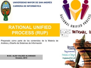 RATIONAL UNIFIED
PROCESS (RUP)
M.SC. ALDO VALDEZ ALVARADO
La Paz - Bolivia
Preparado como parte de los contenidos de la Materia de
Análisis y Diseño de Sistemas de Información
UNIVERSIDAD MAYOR DE SAN ANDRÉS
CARRERA DE INFORMÁTICA
 