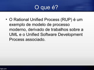 O que é?
• O Rational Unified Process (RUP) é um
exemplo de modelo de processo
moderno, derivado de trabalhos sobre a
UML e o Unified Software Development
Process associado.
 