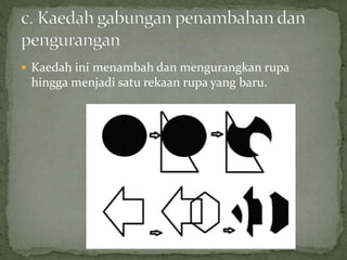  Kaedah ini menambah dan mengurangkan rupa
hingga menjadi satu rekaan rupa yang baru.
 