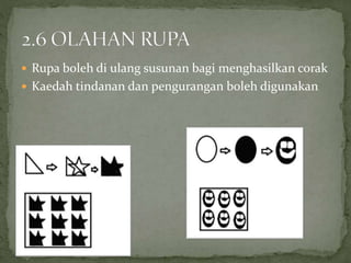  Rupa boleh di ulang susunan bagi menghasilkan corak
 Kaedah tindanan dan pengurangan boleh digunakan
 