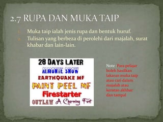 1. Muka taip ialah jenis rupa dan bentuk huruf.
2. Tulisan yang berbeza di perolehi dari majalah, surat
khabar dan lain-lain.
Note :Para pelajar
boleh hasilkan
lakaran muka taip
atau cari dalam
majalah atau
keratan akhbar
dan tampal
 