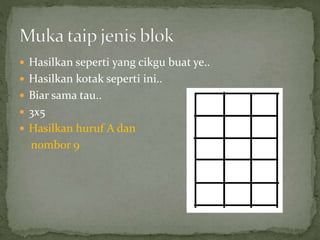  Hasilkan seperti yang cikgu buat ye..
 Hasilkan kotak seperti ini..
 Biar sama tau..
 3x5
 Hasilkan huruf A dan
nombor 9
 