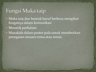 Muka taip dan bentuk huruf berbeza mengikut
fungsinya dalam komunikasi
 Menarik perhatian
 Manakala dalam poster pula untuk memberikan
penegasan sesuatu tema atau mesej.
 