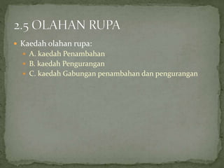  Kaedah olahan rupa:
 A. kaedah Penambahan
 B. kaedah Pengurangan
 C. kaedah Gabungan penambahan dan pengurangan
 