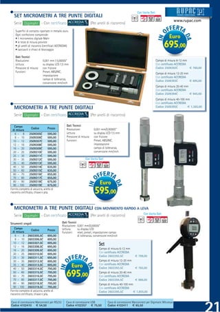 Con Uscita Dati
   SET MICROMETRI A TRE PUNTE DIGITALI                                                                                                        Strum ti
                                                                                                                                              Strument
                                                                                                                                              Strumenti
                                                                                                                                              Strumenti e sistemi di misur a
                                                                                                                                               trume
                                                                                                                                               tru
                                                                                                                                               t          siste
                                                                                                                                                          siste
                                                                                                                                                          sistem
                                                                                                                                                          sistemi di misur
                                                                                                                                                           istem
                                                                                                                                                           ist
                                                                                                                                                            ste      misur
                                                                                                                                                                      isur
                                                                                                                                                                       su
                                                                                                                                                                       su




                                                                                                                                             www.rupac.com
   Serie Digimahr - Con certiﬁcato                                      (Per anelli di riscontro)
    Superﬁci di contatto riportate in metallo duro.
    Ogni confezione comprende:
    • 1 micrometro digitale Mahr                                                                                                        Euro
    • le teste di misura previste
    • gli anelli di riscontro (certiﬁcati ACCREDIA)
    • cacciaviti e chiavi di bloccaggio
                                                                                                                                     695,00
    Dati Tecnici
    Risoluzione:            0,001 mm / 0,00005”                                                                                Campo di misura 6-12 mm
    Lettura:                su display LCD 7,5 mm                                                                              Con certiﬁcato ACCREDIA
    Pressione di misura:    con frizione                                                                                       Codice 2509392C         € 760,00
    Funzioni:               Preset, ABS/INC,
                                                                                                                               Campo di misura 12-20 mm
                            impostazione
                                                                                                                               Con certiﬁcato ACCREDIA
                            campo di tolleranza,
                                                                                                                               Codice 2509393C          € 695,00
                            conversione mm/inch
                                                                                                                               Campo di misura 20-40 mm
                                                                                                                               Con certiﬁcato ACCREDIA
                                                                                                                               Codice 2509394C          € 945,00
                                                                                                                               Campo di misura 40-100 mm
                                                                                                                               Con certiﬁcato ACCREDIA
   MICROMETRI A TRE PUNTE DIGITALI                                                                                             Codice 2509395C         € 1.365,00

   Serie Digimahr - Con certiﬁcato                                      (Per anelli di riscontro)

    Campo                                        Dati Tecnici
                   Codice          Prezzo        Risoluzione:             0,001 mm/0,00005”
   di misura
     6 - 8       2509305C          595,00        Lettura:                 su display LCD 7,5 mm
     8 - 10      2509306C          595,00        Pressione di misura:     con frizione
   10 - 12       2509307C          595,00        Funzioni:                Preset, ABS/INC,
   12 - 16       2509308C          595,00                                 impostazione
   16 - 20       2509309C          595,00                                 campo di tolleranza,
   20 - 25       2509310C          595,00                                 conversione mm/inch
   25 - 30       2509311C          595,00
   30 - 35       2509312C          595,00                        Con Uscita Dati
   35 - 40       2509313C          595,00
   40 - 50       2509314C          635,00
   50 - 60       2509315C          635,00
   60 - 70       2509316C          655,00
   70 - 80       2509317C          655,00
   80 - 90
   90 - 100
                 2509318C
                 2509319C
                                   675,00
                                   675,00
                                                                              Euro
Fornito completo di astuccio, anello di
riscontro certiﬁcato, chiave e pila.                                      595,00
   MICROMETRI A TRE PUNTE DIGITALI                                         CON MOVIMENTO RAPIDO A LEVA
                                                                                                                  Con Uscita Dati
   Serie Digimahr - Con certiﬁcato                                      (Per anelli di riscontro)
Strumenti singoli                            Dati Tecnici
                                             Risoluzione: 0,001 mm/0,00005”
    Campo                                    Lettura:     su display LCD
                   Codice          Prezzo
   di misura                                 Funzioni:    reset, preset, impostazione campo
     6 - 8 2603305.5C 695,00                              di tolleranza, conversione mm/inch
     8 - 10 2603306.5C 695,00
   10 - 12 2603307.5C 695,00                                                  Set
   12 - 16 2603308.5C 695,00
                                                                              Campo di misura 6-12 mm
   16 - 20 2603309.5C 695,00
                                                                              Con certiﬁcato ACCREDIA
   20 - 25 2603310.5C 695,00
   25 - 30 2603311.5C 695,00                                                  Codice 2603392.5C          € 799,00
   30 - 35 2603312.5C 695,00                                                  Campo di misura 12-20 mm
                                                                              Con certiﬁcato ACCREDIA
   35 - 40 2603313.5C 695,00
   40 - 50 2603314.5C 795,00
                                                      Euro                    Codice 2603393.5C          € 765,00
   50 - 60 2603315.5C 795,00
   60 - 70 2603316.5C 795,00
   70 - 80 2603317.5C 795,00
                                                695,00                        Campo di misura 20-40 mm
                                                                              Con certiﬁcato ACCREDIA
                                                                              Codice 2603394.5C          € 986,00
   80 - 90 2603318.5C 795,00                                                  Campo di misura 40-100 mm
   90 - 100 2603319.5C 795,00                                                 Con certiﬁcato ACCREDIA
Fornito completo di astuccio, anello di                                       Codice 2603395.5C         € 1.855,00
riscontro certiﬁcato, chiave e pila.

Cavo di connessione Marconnect per RS232        Cavo di connessione USB              Cavo di connessione Marconnect per Digimatic Mitutoyo
Codice 4102410 € 54,50                          Codice 4102357 € 75,50               Codice 4102411 € 65,50
 