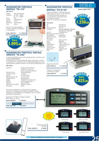 RUGOSIMETRO PORTATILE                                                              RUGOSIMETRO PORTATILE                                     Strumenti e sistemi di misur a




DIGITALE “TR-110”                                                                  DIGITALE “CV-R130”                                     www.rupac.com
Dati tecnici
                                                                                    Tastatore orientabile in 4 differenti posizioni
Display:       LCD retroilluminato                                                  rispetto all’asse di misura: 0°- 90°-180°-270°
Parametri:     Ra 0,05 - 10,0μm                                                     Lo strumento può essere utilizzato sia
               Rz 0,1 - 50,0μm                                                      in orizzontale che in verticale ed anche
Filtro:        2RC
Cut Off:       0,25/0,8/2,5mm
                                                                                    con tastatore rovesciato
                                                                                    Guide a “V” con piastra di calibrazione.
                                                                                                                                              Euro
Batterie:
Dimensioni:
Peso:
               Li-ion
               110x70x24mm
               200 gr.
                                                                                    Dati tecnici
                                                                                    Ra:                     0,03-6,35 μm
                                                                                                                                         1.250,00
                                                                                    Rz:                     0,20-25,0 μm
Fornito in una pratica valigetta                                                    Risoluzione(max):       0,01 μm
completo di piastra di calibrazione                                                 Precisione:             secondo ASME-B461, DIN4288
e carica batterie.                                                                                          ISO 4287/3274, DIN 4760
                                                                                    Cut Off:                0,25/0,8/2,5 mm
Codice 4803100             € 1.095,00                                               Moltiplicatore Cut Off: x1, x3, x5
                                                                                    Tipo tastatore:         piezoelettrico
                                                                                    Velocità di misura:     5,08 mm/sec
                                                                                    Minimo foro
             Euro                                                                   misurabile:
                                                                                    Filtro:
                                                                                                            Ø 15 x L 40 mm
                                                                                                            ANSI 2RC

   1.095,00                                                                         Display:
                                                                                    Alimentazione:
                                                                                    Autonomia:
                                                                                                            LCD (h11 mm)
                                                                                                            1 batt. da 9V alcalina
                                                                                                            3.000 misuraz.
                                                                                    Unità di misura:        μm/μinch
                                                                                    Dimensioni e            148x83x33 mm
                                                                                    Peso:                   400 gr
RUGOSIMETRO PORTATILE DIGITALE
GRAFICO “TR-200”
Il rugosimetro TR 200 è uno strumento digitale portatile in accordo con gli
standard ISO/DIN/JIS/ANSI.
Il TR 200, grazie al suo ampio display LCD graﬁco incorporato, è in grado
di visualizzare tutti i parametri numerici, il proﬁlo della rugosità e la curva
graﬁca portante, calcolabili mediante i ﬁltri RC, PC-RC, GAUSS oppure D-P           Rugosimetro CV-R130
Dati tecnici                                                                        Codice 4803151            € 1.250,00
Parametri:                    Ra, Rq, Rz, R3z, Ry, Rt, Rp,
                              Rm, Rmax, S, Sm, Sk, Tp,
                                                                                    Supporto con regolazione
                              proﬁlo, curva graﬁca portante
                                                                                    micrometrica in altezza
Risoluzione max:              0,001μm/0,04μinch
Campo di misura:              +/- 80μm                                              Codice 4803127           € 310,00
Cut off:                      0,25-0,8-2,5mm
Moltiplicatore cut off:
Campo di lavoro:
                              x1, x2, x3, x4, x5
                              Ra 0,002-40μm
                                                                                                                                           Euro
Display:
Batterie:
Tastatore:
                              LCD graﬁco e retroilluminato
                              verdi ad elevata durata
                              Induttivo NHT6
                                                                                                                                         1.825,00
Minimo foro misurabile:       Ø 4,5mm x L24mm
Uscita dati:                  RS232

Con piastra di calibrazione in cristallo, pattino di appoggio
anteriore per il tastatore, piedini posteriori regolabili in altezza,
adattatore universale Ø8mm per il montaggio su stativi o truschini,
cavo RS232 e carica batterie.
Rugosimetro “TR-200” con tastatore standard
(Ø min. 6mm x L=15mm)
Codice 4803200         € 1.825,00

Certiﬁcato                    per piastrina di taratura
Codice CN12345              € 165,00




                                                                                   IN OMAGGIO
                                                                                  SOFTWARE PER
                                                                                   L’ANALISI DELLA
                                                                                      RUGOSITÀ
                                                                                                                  Display iniziale         Parametri di rugosità



                                                          Stampante graﬁca
                                                                “TA-220S”
                                            Codice 4803210      € 366,00

                                                                                                                   Proﬁlo rugosità         Curva graﬁca portante



                                                  Costo per installazione ed istruzione all’uso non compreso.
 