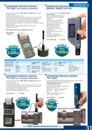 DUROMETRO PORTATILE DIGITALE                                                             DUROMETRO PORTATILE                                         Strumenti e sistemi di misur a




 “TH-160D” CON STAMPANTE INCORPORATA                                                      DIGITALE “IMPACT-TH170D”

 Per la misurazione di durezze: HRC, HRB, HV, HB, HSD, HLD e del valore                   Per la misurazione di durezze Rockwell, Brinell,
 del carico di rottura.                                                                   Vickers, Shore D.
 Con display graﬁco retroilluminato.                                                      Con sonda standard “D”incorporata.
 La sonda può essere utilizzata in posizioni ﬁsse (0°, +45°, +90°, -45°, -90°)            Display LCD retroilluminato, altezza
 o in posizione libera grazie ad un sistema automatico di compensazione.                  cifre 9 mm.
 Lo strumento è dotato di stampante termica e di uscita dati RS232.                       Possibilità d’uso in posizioni ﬁsse
 Il “TH-160D” fornisce, sia a display che in stampa, la visione graﬁca                    (0°, +45°, +90°, -45°, -90°) o in
 dell’istogramma delle misurazioni in funzione dei limiti di tolleranza impostati         posizione libera grazie al sistema di
 e del valore medio.                                                                      compensazione automatica.
 Fornito completo di sonda standard “D”, piastra di riferimento,                          Memoria dei valori misurati.
 caricabatterie e valigetta.                                                              Calcolo del valore medio e
                                                                                          impostazione limiti di tolleranza.
 Sono disponibili altre sonde per applicazioni speciali.                                  Uscita dati USB.
                                                                                          Alimentazione a batterie alcaline
 Codice 4802011                                                                           AAA 1,5V.
 € 2.650,00                                                                               Dimensioni: 150x22x53 mm.
                                                                                          Completo di piastra di riferimento,
                                                                                          cavo USB e valigetta.

                                                                                          Codice 4802130N           € 1.650,00




               Euro                                                                                                 Euro
    2.650,00                                                                                                 1.650,00
Dati tecnici sonda “D”
Energia d’impatto    11Nmm                              Finitura superﬁcie       Rugosità ISO              N7     Spessore minimo       0,8 mm
Massa penetratore    5,5 g                              del pezzo                Massima rugosità Rt    10 μm     riporti
                                                                                 Rugosità media Ra       2 μm     Applicazioni          Universale.
Tipo penetratore     Durezza                1600 HV
                     Diametro                 3 mm      Max durezza pezzo        900 HV                                                 Fusioni in acciaio,
                     Materiale               Acciaio    Peso minimo pezzo        Solo pezzo                5 kg                         acciaio inox, acciai legati,
                                                                                 Su base di appoggio       2 kg                         fusioni in alluminio,
Corpo sonda          Diametro                20 mm                                                                                      fusioni in ghisa, ottone,
(se esterna)         Lunghezza              147 mm      Spessore minimo          Accoppiato con pasta    3 mm                           bronzo, rame
                     Peso                      75 gr    del pezzo


 DUROMETRO PORTATILE DIGITALE                                                             DUROMETRO PORTATILE DIGITALE
 “TH-110D” CON STAMPANTE INCORPORATA                                                      “TH-1100D”
 Per la misurazione di durezze: HRC, HRB, HV, HB, HSD, HLD e del valore                   Questo modello, dalle dimensioni estremamente compatte, offre la massima
 del carico di rottura.                                                                   semplicità di misura per il controllo della durezza
                                                                                                                  er
 Con display retroilluminato.                                                             HRC, HRB, HV, HB, HSD, HLD.
                                                                                                                  SD,
 La sonda può essere utilizzata in posizioni ﬁsse (0°, +45°, +90°, -45°, -90°)            Con sonda “D” incorporata.
                                                                                                                  orata.
 o in posizione libera grazie ad un sistema automatico di compensazione.                  La sonda può essere utilizzata in posizioni ﬁsse
                                                                                                                  ilizzata
 Lo strumento è dotato di stampante termica.                                              (0°, +45°, +90°, -45°, -90°)
                                                                                                                  90°)
 Fornito completo di sonda standard “D”,                                                  Alimentazione: batteria al litio ricaricabile
                                                                                                                   ia
 piastra di riferimento, carica batterie e valigetta.                                     Dimensioni:       145 x 35 x 30 mm
                                                                                          Peso:             110 g
 Codice 4802110            € 1.395,00                                                     Completo di piastra di riferimento,
                                                                                          carica batterie e valigetta.
                                                                                                                   tta.

                                                                                          Codice 4801100           € 965,00


                                 Euro
                                                                                                Euro
                         1.395,00                                                          965,00



                                               Costo per installazione ed istruzione all’uso non compreso.
                                                                                                         .
 