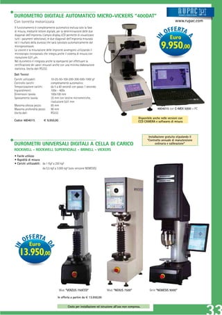 DUROMETRO DIGITALE AUTOMATICO MICRO-VICKERS “400DAT”                                                                                    Strum ti
                                                                                                                                        Strument
                                                                                                                                        Strumenti
                                                                                                                                        Strumenti e sistemi di misur a
                                                                                                                                         tru
                                                                                                                                         t          siste
                                                                                                                                                    siste
                                                                                                                                                    sistem
                                                                                                                                                    sistemi di misur
                                                                                                                                                     istem
                                                                                                                                                     ist
                                                                                                                                                      ste      misur
                                                                                                                                                                isur
                                                                                                                                                                 su
                                                                                                                                                                 su




Con torretta motorizzata                                                                                                            www.rupac.com
Il funzionamento è completamente automatico esclusa solo la fase
di misura, mediante lettore digitale, per la determinazione delle due
diagonali dell’impronta. L’ampio display LCD permette di visualizzare
tutti i parametri selezionati, le due diagonali dell’impronta misurata                                                          Euro
ed il risultato della durezza che sarà calcolato automaticamente dal
microprocessore.
La visione e la misurazione delle impronte avvengono utilizzando il
                                                                                                                         9.950,00
microscopio incorporato che integra anche il sistema di misura con
risoluzione 0,01 μm.
Nel durometro è integrata anche la stampante per effettuare la
certiﬁcazione dei valori misurati anche con una minima elaborazione
statistica. Uscita dati RS232.
Dati Tecnici
Carichi utilizzabili:          10-25-50-100-200-300-500-1000 gf
Controllo carichi:             completamente automatico
Temporizzazione carichi:       da 5 a 60 secondi con passo 1 secondo
Ingrandimenti:                 100x - 400x
Dimensioni tavola:             100x100 mm
Spostamento tavola:            25 mm con testine micrometriche,
                               risoluzione 0,01 mm
Massima altezza pezzo:         85 mm
Massima profondità pezzo:      90 mm                                                                                  4804015 con C-MEX 5000 + PC
Uscita dati:                   RS232
                                                                                                       Disponibile anche nelle versioni con
Codice 4804015             € 9.950,00                                                                  CCD CAMERA e softwares di misura



                                                                                                               Installazione gratuita stipulando il
                                                                                                              “Contratto annuale di manutenzione
DUROMETRI UNIVERSALI DIGITALI A CELLA DI CARICO                                                                     ordinaria e calibrazione”
ROCKWELL - ROCKWELL SUPERFICIALE - BRINELL - VICKERS
• Facile utilizzo
• Rapidità di misura
• Carichi utilizzabili: da 1 Kgf a 250 kgf
                        da 0,5 kgf a 3.000 kgf (solo versione NEMESIS)




               Euro
    13.950,00


                                        Mod. “VERZUS 750CCD”                 Mod. “NEXUS 7500”                  Serie “NEMESIS 9000”

                                     In offerta a partire da € 13.950,00

                                              Costo per installazione ed istruzione all’uso non compreso.
 