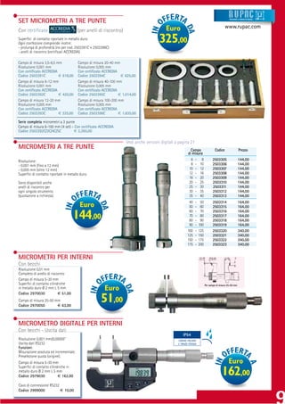 SET MICROMETRI A TRE PUNTE                                                                                                                       Strumenti e sistemi di misur a




                                                                                           Euro                                              www.rupac.com
Con certiﬁcato                          (per anelli di riscontro)
Superﬁci di contatto riportate in metallo duro.
Ogni confezione comprende inoltre:
- prolunga di profondità (no per cod. 2503391C e 2503396C)
                                                                                       325,00
- anelli di riscontro (certiﬁcati ACCREDIA)

Campo di misura 3,5-6,5 mm              Campo di misura 20-40 mm
Risoluzione 0,001 mm                    Risoluzione 0,005 mm
Con certiﬁcato ACCREDIA                 Con certiﬁcato ACCREDIA
Codice 2503391C          € 618,00       Codice 2503394C          € 625,00
Campo di misura 6-12 mm                 Campo di misura 40-100 mm
Risoluzione 0,001 mm                    Risoluzione 0,005 mm
Con certiﬁcato ACCREDIA                 Con certiﬁcato ACCREDIA
Codice 2503392C          € 420,00       Codice 2503395C         € 1.014,00
Campo di misura 12-20 mm                Campo di misura 100-200 mm
Risoluzione 0,005 mm                    Risoluzione 0,005 mm
Con certiﬁcato ACCREDIA                 Con certiﬁcato ACCREDIA
Codice 2503393C          € 325,00       Codice 2503396C         € 1.835,00

Serie completa micrometri a 3 punte
Campo di misura 6-100 mm (4 set) - Con certiﬁcato ACCREDIA
Codice 2503392C/3C/4C/5C          € 2.265,00

                                                                    Vedi anche versioni digitali a pagina 21
MICROMETRI A TRE PUNTE                                                                                       Campo                  Codice                  Prezzo
                                                                                                           di misura
Risoluzione:                                                                                                 6 - 8                2503305                  144,00
- 0,001 mm (ﬁno a 12 mm)                                                                                     8 - 10               2503306                  144,00
- 0,005 mm (oltre 12 mm)                                                                                    10 - 12               2503307                  144,00
Superﬁci di contatto riportate in metallo duro.                                                             12 - 16               2503308                  144,00
                                                                                                            16 - 20               2503309                  144,00
Sono disponibili anche                                                                                      20 - 25               2503310                  144,00
anelli di riscontro per                                                                                     25 - 30               2503311                  144,00
ogni singolo strumento                                                                                      30 - 35               2503312                  144,00
(quotazione a richiesta).                                                                                   35 - 40               2503313                  144,00
                                                                                                           40    -     50         2503314                  164,00
                                          Euro                                                             50    -     60         2503315                  164,00
                                                                                                           60    -     70         2503316                  164,00
                                     144,00                                                                70
                                                                                                           80
                                                                                                                 -
                                                                                                                 -
                                                                                                                       80
                                                                                                                       90
                                                                                                                                  2503317
                                                                                                                                  2503318
                                                                                                                                                           164,00
                                                                                                                                                           164,00
                                                                                                           90    -    100         2503319                  164,00
                                                                                                          100    -    125         2503320                  340,00
                                                                                                          125    -    150         2503321                  340,00
                                                                                                          150    -    175         2503322                  340,00
                                                                                                          175    -    200         2503323                  340,00


MICROMETRI PER INTERNI
Con becchi
Risoluzione 0,01 mm
Completo di anello di riscontro
Campo di misura 5-30 mm
Superﬁci di contatto cilindriche                                                                                            Per campo di misura 25-50 mm
in metallo duro Ø 2 mm L 5 mm                          Euro
Codice 2970030             € 51,00
Campo di misura 25-50 mm
Codice 2970050         € 63,00
                                                     51,00
MICROMETRO DIGITALE PER INTERNI
Con becchi Uscita dati
Con becchi - Uscita dati
    becchi Uscita
                                                                                                      IP54
Risoluzione 0,001 mm/0,00005”                                                                     CONTRO POLVERE
Uscita dati RS232                                                                                 E SPRUZZI D’ACQUA
Funzioni:
Misurazione assoluta ed incrementale.
Preselezione quota (origine).
Campo di misura 5-30 mm                                                                                                                         Euro
Superﬁci di contatto cilindriche in
metallo duro Ø 2 mm L 5 mm
Codice 2979030             € 162,00                                                                                                       162,00
Cavo di connessione RS232
Codice 2999000            € 10,00
 