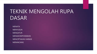 TEKNIK MENGOLAH RUPA
DASAR
1. MENATA
2. MENYUSUN
3. MENGATUR
4. MENGKOMPOSISIKAN
5. MENCIPTAKAN VARIASI
6. MERANCANG
 