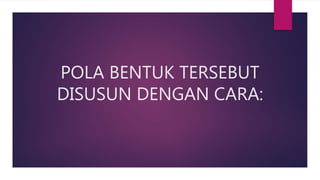 POLA BENTUK TERSEBUT
DISUSUN DENGAN CARA:
 