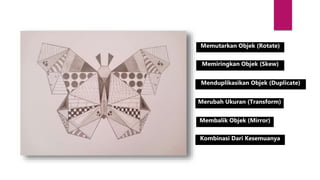 Memutarkan Objek (Rotate)
Memiringkan Objek (Skew)
Menduplikasikan Objek (Duplicate)
Merubah Ukuran (Transform)
Membalik Objek (Mirror)
Kombinasi Dari Kesemuanya
 