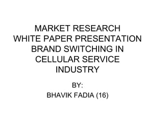 MARKET RESEARCH WHITE PAPER PRESENTATION BRAND SWITCHING IN CELLULAR SERVICE INDUSTRY BY: BHAVIK FADIA (16) 