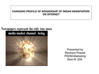 Presented by Ravikant Prasad PGDM-Marketing Sem-III :034  CHANGING PROFILE OF READERSHIP OF INDIAN NEWSPAPERS  ON INTERNET 