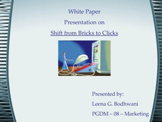 White Paper Presentation on Shift from Bricks to Clicks Presented by:  Leena G. Bodhwani PGDM – 08 – Marketing 