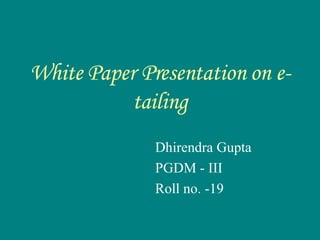 White Paper Presentation on e-tailing Dhirendra Gupta PGDM - III  Roll no. -19 