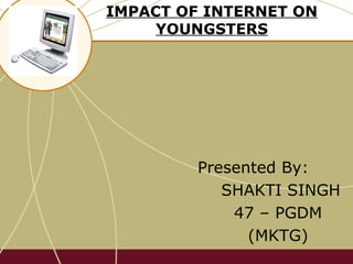IMPACT OF INTERNET ON YOUNGSTERS Presented By:  SHAKTI SINGH 47 – PGDM  (MKTG) 