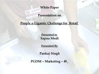 White Paper Presentation on People a Gigantic Challenge for  Retail  Presented to  Sapna Modi Presented By Pankaj Singh PGDM – Marketing – 49   