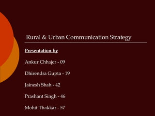 Rural & Urban Communication Strategy  Presentation by   Ankur Chhajer - 09 Dhirendra Gupta - 19 Jainesh Shah - 42 Prashant Singh - 46 Mohit Thakkar - 57 