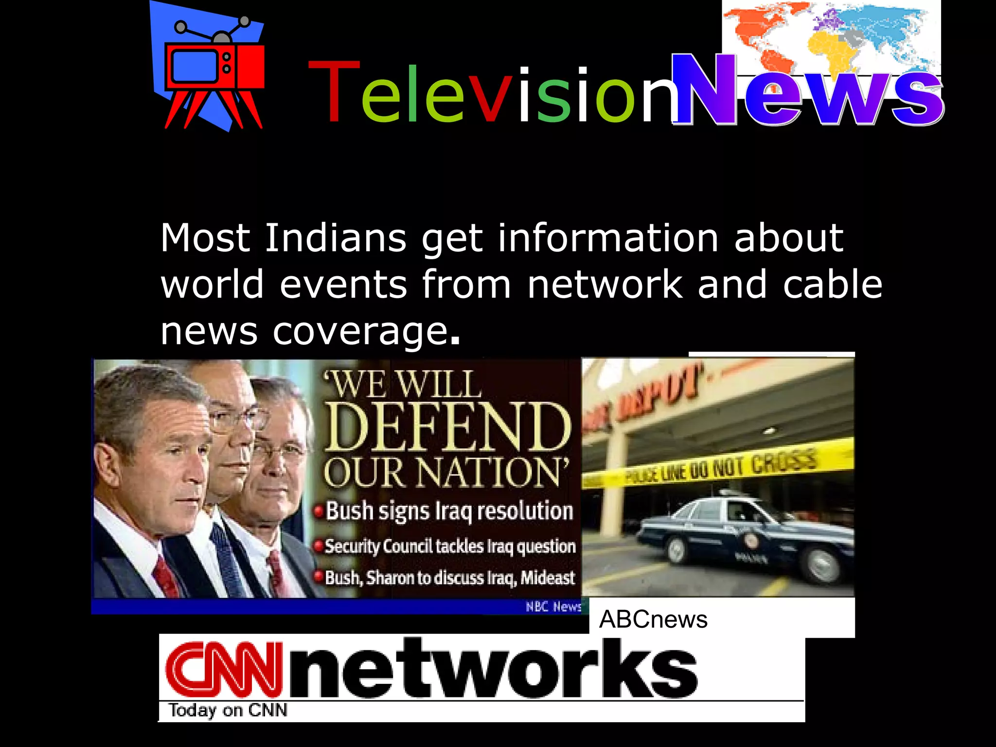 News Most Indians get information about world events from network and cable news coverage . T e l e v i s i o n http://www.cnn.com/                                                          ABCnews 