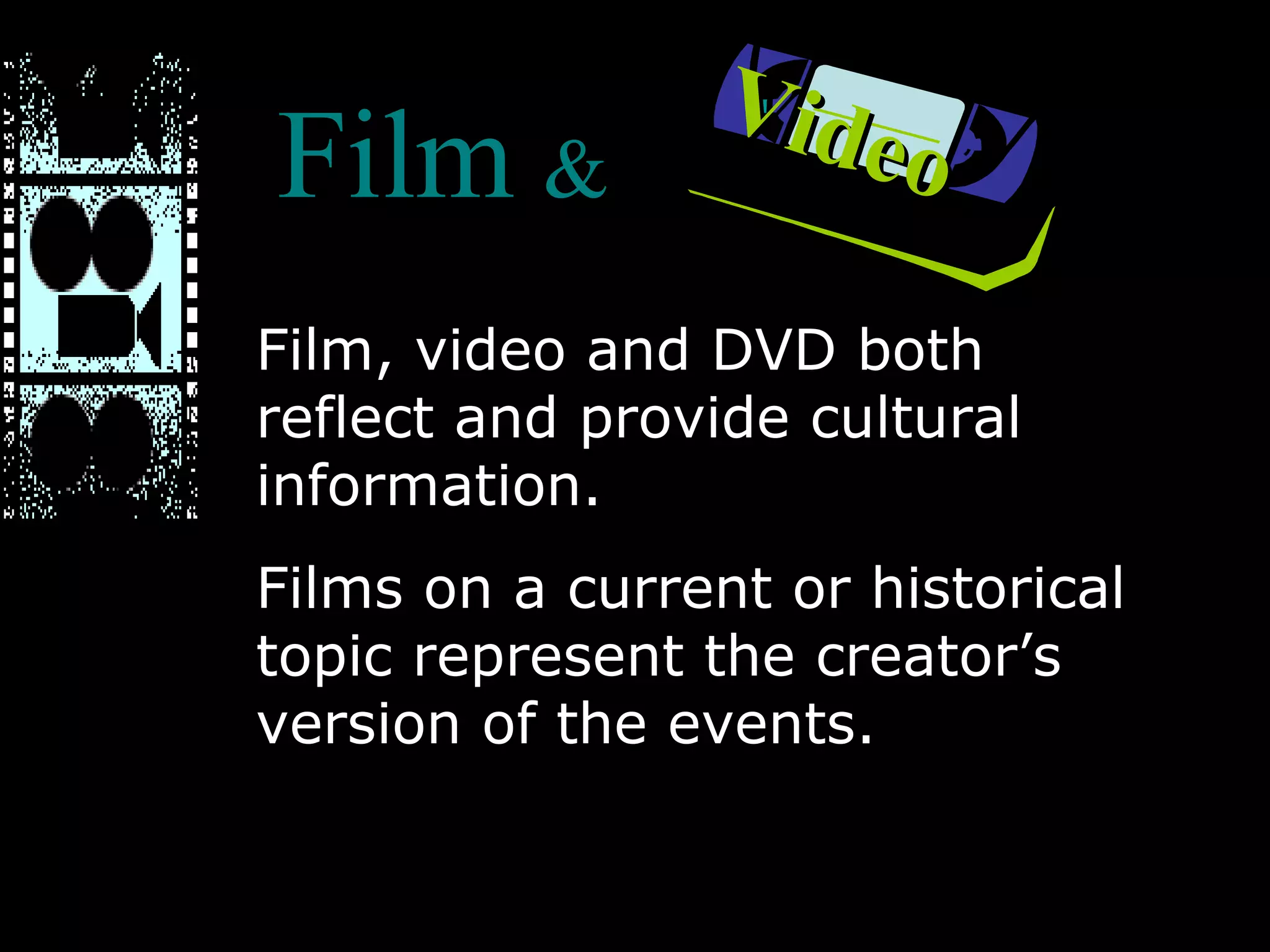 Film  & Film, video and DVD both reflect and provide cultural information.  Films on a current or historical topic represent the creator’s version of the events. Video 